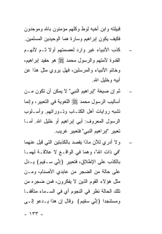 ‫ﻗﺒﻴﻠﺘﻪ ﻭﺍﺒﻥ ﺃﺨﻴﻪ ﻟﻭﻁ ﻭﻜﻠﻬﻡ ﻤﺅﻤﻨﻭﻥ ﺒﺎﷲ ﻭﻤﻭﺤﺩﻭﻥ‬
‫ﻓﻜﻴﻑ ﻴﻜﻭﻥ ﺇﺒﺭﺍﻫﻴﻡ ﻭﺴﺎﺭﺓ ﻫﻤﺎ ﺍﻟﻭﺤﻴﺩﻴﻥ ﺍﻟﻤﺴﻠﻤﻴﻥ.‬
‫ﻜﺫﺏ ﺍﻷﻨﺒﻴﺎﺀ ﻏﻴﺭ ﻭﺍﺭﺩ ﻟﻌﺼﻤﺘﻬﻡ ﺃﻭﻻ ﺜـﻡ ﻷﻨﻬـﻡ‬
          ‫ﹰ‬                                          ‫−‬

‫ﻫﻭ ﺤﻔﻴﺩ ﺇﺒﺭﺍﻫﻴﻡ،‬   ‫ﺍﻟﻘﺩﻭﺓ ﻷﻤﺘﻬﻡ ﻭﺍﻟﺭﺴﻭل ﻤﺤﻤﺩ ‪‬‬
‫ﻭﺨﺎﺘﻡ ﺍﻷﻨﺒﻴﺎﺀ ﻭﺍﻟﻤﺭﺴﻠﻴﻥ، ﻓﻬل ﻴﺭﻭﻱ ﻤﺜل ﻫﺫﺍ ﻋﻥ‬
                                    ‫ﺃﺒﻴﻪ ﻭﺨﻠﻴل ﺍﷲ.‬
‫ﺜﻡ ﺇﻥ ﺼﻴﻐﺔ "ﺇﺒﺭﺍﻫﻴﻡ ﺍﻟﻨﺒﻲ" ﻻ ﻴﻤﻜﻥ ﺃﻥ ﺘﻜﻭﻥ ﻤـﻥ‬        ‫−‬

‫ﺍﻟﻠﻐﻭﻴﺔ ﻓﻲ ﺍﻟﺘﻌﺒﻴﺭ، ﻭﺇﻨﻤﺎ‬   ‫ﺃﺴﺎﻟﻴﺏ ﺍﻟﺭﺴﻭل ﻤﺤﻤﺩ ‪‬‬
‫ﺘﺸﺒﻪ ﺭﻭﺍﻴﺎﺕ ﺃﻫل ﺍﻟﻜﺘـﺎﺏ ﻭﺘـﻭﺭﺍﺘﻬﻡ. ﻭﺃﺴـﻠﻭﺏ‬
‫ﺍﻟﺭﺴﻭل ﺍﻟﻤﻌﺭﻭﻑ: ﺃﺒﻲ ﺇﺒﺭﺍﻫﻴﻡ ﺃﻭ ﺨﻠﻴل ﺍﷲ. ﺃﻤـﺎ‬
                ‫ﺘﻌﺒﻴﺭ "ﺇﺒﺭﺍﻫﻴﻡ ﺍﻟﻨﺒﻲ" ﻓﺘﻌﺒﻴﺭ ﻏﺭﻴﺏ.‬
‫ﻭﻻ ﺃﺩﺭﻱ ﻟﻶﻥ ﻤﺎﺫﺍ ﻴﻘﺼﺩ ﺒﺎﻟﻜﺫﺒﺘﻴﻥ ﺍﻟﺘﻲ ﻗﻴل ﻋﻨﻬﻤﺎ‬       ‫−‬
‫"ﻓﻲ ﺫﺍﺕ ﺍﷲ"، ﻭﻫﻤﺎ ﻓﻲ ﺍﻟﻭﺍﻗـﻊ ﻻ ﻋﻼﻗـﺔ ﻟﻬﻤـﺎ‬
‫ﺒﺎﻟﻜﺫﺏ ﻋﻠﻰ ﺍﻹﻁﻼﻕ، ﻓﺘﻌﺒﻴﺭ ﴿ﺇ ﱢﻲ ‪‬ـ ِﻴﻡ﴾ ﻴـﺩل‬
      ‫ِﻨ ﺴ ﻘ ‪‬‬
‫ﻋﻠﻰ ﺤﺎﻟﺔ ﻤﻥ ﺍﻟﻀﺠﺭ ﻤﻥ ﻋﺎﺒﺩﻱ ﺍﻷﺼﻨﺎﻡ، ﻭﻤـﻥ‬
‫ﻤﺜل ﻫﺅﻻﺀ ﺍﻟﻘﻭﻡ ﺍﻟﺫﻴﻥ ﻻ ﻴﻔﻜﺭﻭﻥ، ﻓﻤﻥ ﻀﺠﺭﻩ ﻤﻥ‬
‫ﺘﻠﻙ ﺍﻟﺤﺎﻟﺔ ﻨﻅﺭ ﻓﻲ ﺍﻟﻨﺠﻭﻡ ﺃﻱ ﻓﻲ ﺍﻟﺴـﻤﺎﺀ ﻤﺘﺄﻓ ﹰـﺎ‬
  ‫ﻔ‬
‫ﻭﻤﺴﺘﻨﺠ ‪‬ﺍ ﴿ﺇ ﱢﻲ ﺴ ِﻴﻡ﴾ ﻭﻗﺎل ﺇﻥ ﻫﺫﺍ ﻴـﺩﻋﻭ ﺇﻟـﻰ‬
                        ‫ﺩ ِﻨ ‪‬ﻘ ‪‬‬

‫- ٣٣١ -‬
 