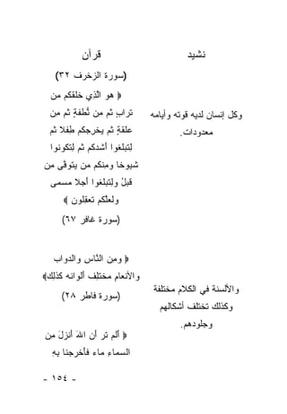 ‫ﻗﺭﺁﻥ‬                            ‫ﻨﺸﻴﺩ‬
    ‫)ﺴﻭﺭﺓ ﺍﻟﺯﺨﺭﻑ ٢٣(‬
  ‫‪ ‬ﻫﻭ ﺍﻟ ِﻱ ﺨﻠﻘ ﹸﻡ ‪‬ﻥ‬
   ‫‪  ‬ﱠﺫ ﹶ ﹶ ﹶ ﻜ ﻤ‬
  ‫ﺘ ‪‬ﺍﺏ ﺜ ‪ِ ‬ﻥ ﻨﻁﻔ ٍ ﺜ ‪ ‬ﻤﻥ‬
  ‫ﹸ ﺭ ٍ ﹸﻡ ﻤ ﱡ ﹾ ﹶ ﺔ ﹸﻡ ِ ‪‬‬         ‫ﻭﻜل ﺇﻨﺴﺎﻥ ﻟﺩﻴﻪ ﻗﻭﺘﻪ ﻭﺃﻴﺎﻤﻪ‬
  ‫‪‬ﻠﻘ ٍ ﺜ ‪ ‬ﻴﺨﺭﺠﻜﻡ ﻁﻔﻼ ﺜ ‪‬‬
  ‫ﻋ ﹶ ﹶ ﺔ ﹸﻡ ‪ ‬ﹾ ِ ‪ ‬ﹸ ‪ ِ ‬ﹾ ﹰ ﹸﻡ‬           ‫ﻤﻌﺩﻭﺩﺍﺕ.‬
  ‫ﻟﺘﺒﻠ ﹸﻭﺍ ﺃﺸ ‪‬ﻜﻡ ﺜ ‪ ‬ﻟﺘ ﹸﻭ ﹸﻭﺍ‬
    ‫ِ ﹶ ‪‬ﹸﻐ َ ﹸﺩ ﹸ ‪ ‬ﹸﻡ ِ ﹶﻜ ﻨ‬
‫ﺸ ‪‬ﻭ ﹰﺎ ﻭﻤﻨ ﹸﻡ ‪‬ﻥ ﻴﺘﻭ ﱠﻰ ِﻥ‬
 ‫ﹸﻴ ﺨ ‪ ِ ‬ﹾﻜ ﻤ ‪ ‬ﹶ ‪‬ﻓ ﻤ‬
  ‫ﻗﺒل ﻭﻟﺘﺒﻠ ﹸﻭﺍ ﺃ ‪ ‬ﹰ ﻤﺴ ‪‬ﻰ‬
   ‫ﹶ ‪ ِ  ُ ‬ﹶ ‪‬ﹸﻐ َﺠﻼ ‪ ‬ﻤ‬
       ‫‪‬ﻟ ‪‬ﻠﻜﻡ ﺘﻌﻘﹸﻭﻥ ‪‬‬
         ‫ﻭ ﹶﻌ ﱠ ﹸ ‪ ‬ﹶ ‪ ِ ‬ﻠ ‪‬‬
      ‫)ﺴﻭﺭﺓ ﻏﺎﻓﺭ ٧٦(‬


   ‫‪ ‬ﻭﻤﻥ ﺍﻟ ﱠﺎﺱ ‪‬ﺍﻟﺩ ‪‬ﺍﺏ‬
   ‫‪  ِ ‬ﻨ ِ ﻭ ‪‬ﻭ ‪‬‬
‫‪‬ﺍﻷﻨ ‪‬ﺎﻡ ﻤﺨﺘﻠﻑ ﺃﻟ ‪‬ﺍ ﹸﻪ ﻜﺫ ِ ‪‬‬
 ‫ﻭ ﹾﻌ ِ ‪ ‬ﹾ ﹶ ِ ﹲ َ ﹾﻭ ﻨ ‪ ‬ﹶ ﹶﻟﻙ‬
                                    ‫ﻭﺍﻷﻟﺴﻨﺔ ﻓﻲ ﺍﻟﻜﻼﻡ ﻤﺨﺘﻠﻔﺔ‬
      ‫)ﺴﻭﺭﺓ ﻓﺎﻁﺭ ٨٢(‬
                                      ‫ﻭﻜﺫﻟﻙ ﺘﺨﺘﻠﻑ ﺃﺸﻜﺎﻟﻬﻡ‬
                                            ‫ﻭﺠﻠﻭﺩﻫﻡ.‬
‫‪ ‬ﺃﻟﻡ ﺘ ‪ ‬ﺃﻥ ﺍﷲ ﺃﻨ ‪‬ل ﻤﻥ‬
‫َ ﹶ ‪ ‬ﹶﺭ َ ‪ َ َ ‬ﹾﺯ َ ِ ‪‬‬
   ‫ﺍﻟﺴ ‪‬ﺎﺀ ‪‬ﺎﺀ ﻓﺄﺨﺭﺠ ﹶﺎ ﺒﻪ‬
   ‫‪ ‬ﻤ ِ ﻤ ‪ ‬ﹶ َ ﹾ ‪ ‬ﻨ ِ ِ‬

‫- ٤٥١ -‬
 