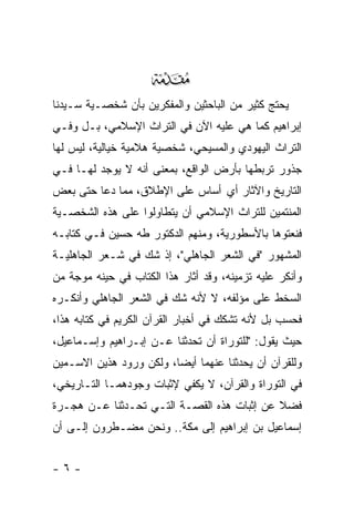 ‫‪‬‬
‫ﻴﺤﺘﺞ ﻜﺜﻴﺭ ﻤﻥ ﺍﻟﺒﺎﺤﺜﻴﻥ ﻭﺍﻟﻤﻔﻜﺭﻴﻥ ﺒﺄﻥ ﺸﺨﺼـﻴﺔ ﺴـﻴﺩﻨﺎ‬
‫ﺇﺒﺭﺍﻫﻴﻡ ﻜﻤﺎ ﻫﻲ ﻋﻠﻴﻪ ﺍﻵﻥ ﻓﻲ ﺍﻟﺘﺭﺍﺙ ﺍﻹﺴﻼﻤﻲ، ﺒـل ﻭﻓـﻲ‬
‫ﺍﻟﺘﺭﺍﺙ ﺍﻟﻴﻬﻭﺩﻱ ﻭﺍﻟﻤﺴﻴﺤﻲ، ﺸﺨﺼﻴﺔ ﻫﻼﻤﻴﺔ ﺨﻴﺎﻟﻴﺔ، ﻟﻴﺱ ﻟﻬﺎ‬
‫ﺠﺫﻭﺭ ﺘﺭﺒﻁﻬﺎ ﺒﺄﺭﺽ ﺍﻟﻭﺍﻗﻊ، ﺒﻤﻌﻨﻰ ﺃﻨﻪ ﻻ ﻴﻭﺠﺩ ﻟﻬـﺎ ﻓـﻲ‬
‫ﺍﻟﺘﺎﺭﻴﺦ ﻭﺍﻵﺜﺎﺭ ﺃﻱ ﺃﺴﺎﺱ ﻋﻠﻰ ﺍﻹﻁﻼﻕ، ﻤﻤﺎ ﺩﻋﺎ ﺤﺘﻰ ﺒﻌﺽ‬
‫ﺍﻟﻤﻨﺘﻤﻴﻥ ﻟﻠﺘﺭﺍﺙ ﺍﻹﺴﻼﻤﻲ ﺃﻥ ﻴﺘﻁﺎﻭﻟﻭﺍ ﻋﻠﻰ ﻫﺫﻩ ﺍﻟﺸﺨﺼـﻴﺔ‬
‫ﻓﻨﻌﺘﻭﻫﺎ ﺒﺎﻷﺴﻁﻭﺭﻴﺔ، ﻭﻤﻨﻬﻡ ﺍﻟﺩﻜﺘﻭﺭ ﻁﻪ ﺤﺴﻴﻥ ﻓـﻲ ﻜﺘﺎﺒـﻪ‬
‫ﺍﻟﻤﺸﻬﻭﺭ "ﻓﻲ ﺍﻟﺸﻌﺭ ﺍﻟﺠﺎﻫﻠﻲ"، ﺇﺫ ﺸﻙ ﻓﻲ ﺸـﻌﺭ ﺍﻟﺠﺎﻫﻠﻴـﺔ‬
‫ﻭﺃﻨﻜﺭ ﻋﻠﻴﻪ ﺘﺯﻤﻴﻨﻪ، ﻭﻗﺩ ﺃﺜﺎﺭ ﻫﺫﺍ ﺍﻟﻜﺘﺎﺏ ﻓﻲ ﺤﻴﻨﻪ ﻤﻭﺠﺔ ﻤﻥ‬
‫ﺍﻟﺴﺨﻁ ﻋﻠﻰ ﻤﺅﻟﻔﻪ، ﻻ ﻷﻨﻪ ﺸﻙ ﻓﻲ ﺍﻟﺸﻌﺭ ﺍﻟﺠﺎﻫﻠﻲ ﻭﺃﻨﻜـﺭﻩ‬
‫ﻓﺤﺴﺏ ﺒل ﻷﻨﻪ ﺘﺸﻜﻙ ﻓﻲ ﺃﺨﺒﺎﺭ ﺍﻟﻘﺭﺁﻥ ﺍﻟﻜﺭﻴﻡ ﻓﻲ ﻜﺘﺎﺒﻪ ﻫﺫﺍ،‬
‫ﺤﻴﺙ ﻴﻘﻭل: "ﻟﻠﺘﻭﺭﺍﺓ ﺃﻥ ﺘﺤﺩﺜﻨﺎ ﻋـﻥ ﺇﺒـﺭﺍﻫﻴﻡ ﻭﺇﺴـﻤﺎﻋﻴل،‬
‫ﻭﻟﻠﻘﺭﺁﻥ ﺃﻥ ﻴﺤﺩﺜﻨﺎ ﻋﻨﻬﻤﺎ ﺃﻴ ‪‬ﺎ، ﻭﻟﻜﻥ ﻭﺭﻭﺩ ﻫﺫﻴﻥ ﺍﻻﺴـﻤﻴﻥ‬
                         ‫ﻀ‬
‫ﻓﻲ ﺍﻟﺘﻭﺭﺍﺓ ﻭﺍﻟﻘﺭﺁﻥ، ﻻ ﻴﻜﻔﻲ ﻹﺜﺒﺎﺕ ﻭﺠﻭﺩﻫﻤـﺎ ﺍﻟﺘـﺎﺭﻴﺨﻲ،‬
‫ﻓﻀﻼ ﻋﻥ ﺇﺜﺒﺎﺕ ﻫﺫﻩ ﺍﻟﻘﺼـﺔ ﺍﻟﺘـﻲ ﺘﺤـﺩﺜﻨﺎ ﻋـﻥ ﻫﺠـﺭﺓ‬
                                            ‫ﹰ‬
‫ﺇﺴﻤﺎﻋﻴل ﺒﻥ ﺇﺒﺭﺍﻫﻴﻡ ﺇﻟﻰ ﻤﻜﺔ.. ﻭﻨﺤﻥ ﻤﻀـﻁﺭﻭﻥ ﺇﻟـﻰ ﺃﻥ‬


‫-٦-‬
 