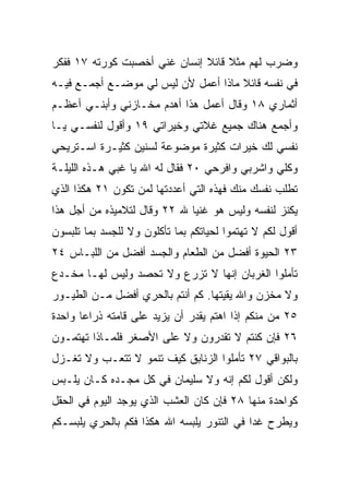 ‫ﻭﻀﺭﺏ ﻟﻬﻡ ﻤﺜﻼ ﻗﺎﺌﻼ ﺇﻨﺴﺎﻥ ﻏﻨﻲ ﺃﺨﺼﺒﺕ ﻜﻭﺭﺘﻪ ٧١ ﻓﻔﻜﺭ‬
                              ‫ﹰ ﹰ‬
‫ﻓﻲ ﻨﻔﺴﻪ ﻗﺎﺌﻼ ﻤﺎﺫﺍ ﺃﻋﻤل ﻷﻥ ﻟﻴﺱ ﻟﻲ ﻤﻭﻀـﻊ ﺃﺠﻤـﻊ ﻓﻴـﻪ‬
                                     ‫ﹰ‬
‫ﺃﺜﻤﺎﺭﻱ ٨١ ﻭﻗﺎل ﺃﻋﻤل ﻫﺫﺍ ﺃﻫﺩﻡ ﻤﺨـﺎﺯﻨﻲ ﻭﺃﺒﻨـﻲ ﺃﻋﻅـﻡ‬
‫ﻭﺃﺠﻤﻊ ﻫﻨﺎﻙ ﺠﻤﻴﻊ ﻏﻼﺘﻲ ﻭﺨﻴﺭﺍﺘﻲ ٩١ ﻭﺃﻗﻭل ﻟﻨﻔﺴـﻲ ﻴـﺎ‬
‫ﻨﻔﺴﻲ ﻟﻙ ﺨﻴﺭﺍﺕ ﻜﺜﻴﺭﺓ ﻤﻭﻀﻭﻋﺔ ﻟﺴﻨﻴﻥ ﻜﺜﻴـﺭﺓ ﺍﺴـﺘﺭﻴﺤﻲ‬
‫ﻭﻜﻠﻲ ﻭﺍﺸﺭﺒﻲ ﻭﺍﻓﺭﺤﻲ ٠٢ ﻓﻘﺎل ﻟﻪ ﺍﷲ ﻴﺎ ﻏﺒﻲ ﻫـﺫﻩ ﺍﻟﻠﻴﻠـﺔ‬
‫ﹸﻁﻠﺏ ﻨﻔﺴﻙ ﻤﻨﻙ ﻓﻬﺫﻩ ﺍﻟﺘﻲ ﺃﻋﺩﺩﺘﻬﺎ ﻟﻤﻥ ﺘﻜﻭﻥ ١٢ ﻫﻜﺫﺍ ﺍﻟﺫﻱ‬
                                                    ‫ﺘ‬
‫ﻴﻜﻨﺯ ﻟﻨﻔﺴﻪ ﻭﻟﻴﺱ ﻫﻭ ﻏﻨﻴﺎ ﷲ ٢٢ ﻭﻗﺎل ﻟﺘﻼﻤﻴﺫﻩ ﻤﻥ ﺃﺠل ﻫﺫﺍ‬
                              ‫‪‬‬
‫ﺃﻗﻭل ﻟﻜﻡ ﻻ ﺘﻬﺘﻤﻭﺍ ﻟﺤﻴﺎﺘﻜﻡ ﺒﻤﺎ ﺘﺄﻜﻠﻭﻥ ﻭﻻ ﻟﻠﺠﺴﺩ ﺒﻤﺎ ﺘﻠﺒﺴﻭﻥ‬
‫٣٢ ﺍﻟﺤﻴﻭﺓ ﺃﻓﻀل ﻤﻥ ﺍﻟﻁﻌﺎﻡ ﻭﺍﻟﺠﺴﺩ ﺃﻓﻀل ﻤﻥ ﺍﻟﻠﺒـﺎﺱ ٤٢‬
‫ﺘﺄﻤﻠﻭﺍ ﺍﻟﻐﺭﺒﺎﻥ ﺇﻨﻬﺎ ﻻ ﺘﺯﺭﻉ ﻭﻻ ﺘﺤﺼﺩ ﻭﻟﻴﺱ ﻟﻬـﺎ ﻤﺨـﺩﻉ‬
‫ﻭﻻ ﻤﺨﺯﻥ ﻭﺍﷲ ﻴﻘﻴﺘﻬﺎ. ﻜﻡ ﺃﻨﺘﻡ ﺒﺎﻟﺤﺭﻱ ﺃﻓﻀل ﻤـﻥ ﺍﻟﻁﻴـﻭﺭ‬
‫٥٢ ﻤﻥ ﻤﻨﻜﻡ ﺇﺫﺍ ﺍﻫﺘﻡ ﻴﻘﺩﺭ ﺃﻥ ﻴﺯﻴﺩ ﻋﻠﻰ ﻗﺎﻤﺘﻪ ﺫﺭﺍﻋﺎ ﻭﺍﺤﺩﺓ‬
       ‫‪‬‬
‫٦٢ ﻓﺈﻥ ﻜﻨﺘﻡ ﻻ ﺘﻘﺩﺭﻭﻥ ﻭﻻ ﻋﻠﻰ ﺍﻷﺼﻐﺭ ﻓﻠﻤـﺎﺫﺍ ﺘﻬﺘﻤـﻭﻥ‬
‫ﺒﺎﻟﺒﻭﺍﻗﻲ ٧٢ ﺘﺄﻤﻠﻭﺍ ﺍﻟﺯﻨﺎﺒﻕ ﻜﻴﻑ ﺘﻨﻤﻭ ﻻ ﺘﺘﻌـﺏ ﻭﻻ ﺘﻐـﺯل‬
‫ﻭﻟﻜﻥ ﺃﻗﻭل ﻟﻜﻡ ﺇﻨﻪ ﻭﻻ ﺴﻠﻴﻤﺎﻥ ﻓﻲ ﻜل ﻤﺠـﺩﻩ ﻜـﺎﻥ ﻴﻠـﺒﺱ‬
‫ﻜﻭﺍﺤﺩﺓ ﻤﻨﻬﺎ ٨٢ ﻓﺈﻥ ﻜﺎﻥ ﺍﻟﻌﺸﺏ ﺍﻟﺫﻱ ﻴﻭﺠﺩ ﺍﻟﻴﻭﻡ ﻓﻲ ﺍﻟﺤﻘل‬
‫ﻭﻴﻁﺭﺡ ﻏﺩﺍ ﻓﻲ ﺍﻟﺘﻨﻭﺭ ﻴﻠﺒﺴﻪ ﺍﷲ ﻫﻜﺫﺍ ﻓﻜﻡ ﺒﺎﻟﺤﺭﻱ ﻴﻠﺒﺴـﻜﻡ‬
                                            ‫‪‬‬
 