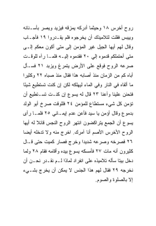 ‫ﺭﻭﺡ ﺃﺨﺭﺱ ٨١ ﻭﺤﻴﺜﻤﺎ ﺃﺩﺭﻜﻪ ﻴﻤﺯﻗﻪ ﻓﻴﺯﻴﺩ ﻭﻴﺼﺭ ﺒﺄﺴـﻨﺎﻨﻪ‬
                                               ‫‪‬‬
‫ﻭﻴﻴﺒﺱ ﻓﻘﻠﺕ ﻟﺘﻼﻤﻴﺫﻙ ﺃﻥ ﻴﺨﺭﺠﻭﻩ ﻓﻠﻡ ﻴﻘـﺩﺭﻭﺍ ٩١ ﻓﺄﺠـﺎﺏ‬
‫ﻭﻗﺎل ﻟﻬﻡ ﺃﻴﻬﺎ ﺍﻟﺠﻴل ﻏﻴﺭ ﺍﻟﻤﺅﻤﻥ ﺇﻟﻰ ﻤﺘﻰ ﺃﻜﻭﻥ ﻤﻌﻜﻡ ﺇﻟـﻰ‬
‫ﻤﺘﻰ ﺃﺤﺘﻤﻠﻜﻡ ﻗ ‪‬ﻤﻭﻩ ﺇﻟﻲ ٠٢ ﻓﻘﺩﻤﻭﻩ ﺇﻟﻴـﻪ ﻓﻠﻤـﺎ ﺭﺁﻩ ﻟﻠﻭﻗـﺕ‬
                                 ‫‪‬‬      ‫ﺩ‬
‫ﺼﺭﻋﻪ ﺍﻟﺭﻭﺡ ﻓﻭﻗﻊ ﻋﻠﻰ ﺍﻷﺭﺽ ﻴﺘﻤﺭﻍ ﻭﻴﺯﺒﺩ ١٢ ﻓﺴـﺄل‬
‫ﺃﺒﺎﻩ ﻜﻡ ﻤﻥ ﺍﻟﺯﻤﺎﻥ ﻤﻨﺫ ﺃﺼﺎﺒﻪ ﻫﺫﺍ ﻓﻘﺎل ﻤﻨﺫ ﺼﺒﺎﻩ ٢٢ ﻭﻜﺜﻴﺭﺍ‬
 ‫‪‬‬
‫ﻤﺎ ﺃﻟﻘﺎﻩ ﻓﻲ ﺍﻟﻨﺎﺭ ﻭﻓﻲ ﺍﻟﻤﺎﺀ ﻟﻴﻬﻠﻜﻪ ﻟﻜﻥ ﺇﻥ ﻜﻨﺕ ﺘﺴﺘﻁﻴﻊ ﺸﻴﺌﺎ‬
 ‫ً‬
‫ﻓﺘﺤﻨﻥ ﻋﻠﻴﻨﺎ ﻭﺃﻋﻨﺎ ٣٢ ﻗﺎل ﻟﻪ ﻴﺴﻭﻉ ﺇﻥ ﻜﻨـﺕ ﺘﺴـﺘﻁﻴﻊ ﺃﻥ‬
‫ﺘﺅﻤﻥ ﻜل ﺸﻲﺀ ﻤﺴﺘﻁﺎﻉ ﻟﻠﻤﺅﻤﻥ ٤٢ ﻓﻠﻠﻭﻗﺕ ﺼﺭﺥ ﺃﺒﻭ ﺍﻟﻭﻟﺩ‬
‫ﺒﺩﻤﻭﻉ ﻭﻗﺎل ﺃﺅﻤﻥ ﻴﺎ ﺴﻴﺩ ﻓﺄﻋﻥ ﻋﺩﻡ ﺇﻴﻤـﺎﻨﻲ ٥٢ ﻓﻠﻤـﺎ ﺭﺃﻯ‬
‫ﻴﺴﻭﻉ ﺃﻥ ﺍﻟﺠﻤﻊ ﻴﺘﺭﺍﻜﻀﻭﻥ ﺍﻨﺘﻬﺭ ﺍﻟﺭﻭﺡ ﺍﻟﻨﺠﺱ ﻗﺎﺌﻼ ﻟﻪ ﺃﻴﻬﺎ‬
        ‫ﹰ‬
‫ﺍﻟﺭﻭﺡ ﺍﻷﺨﺭﺱ ﺍﻷﺼﻡ ﺃﻨﺎ ﺁﻤﺭﻙ. ﺍﺨﺭﺝ ﻤﻨﻪ ﻭﻻ ﺘﺩﺨﻠﻪ ﺃﻴﻀﺎ‬
 ‫‪‬‬
‫٦٢ ﻓﺼﺭﺨﻪ ﻭﺼﺭﻋﻪ ﺸﺩﻴﺩﺍ ﻭﺨﺭﺝ ﻓﺼﺎﺭ ﻜﻤﻴﺕ ﺤﺘﻰ ﻗـﺎل‬
                         ‫‪‬‬
‫ﻜﺜﻴﺭﻭﻥ ﺃﻨﻪ ﻤﺎﺕ ٧٢ ﻓﺄﻤﺴﻜﻪ ﻴﺴﻭﻉ ﺒﻴﺩﻩ ﻭﺃﻗﺎﻤﻪ ﻓﻘﺎﻡ ٨٢ ﻭﻟﻤﺎ‬
‫ﺩﺨل ﺒﻴﺘﺎ ﺴﺄﻟﻪ ﺘﻼﻤﻴﺫﻩ ﻋﻠﻰ ﺍﻨﻔﺭﺍﺩ ﻟﻤﺎﺫﺍ ﻟـﻡ ﻨﻘـﺩﺭ ﻨﺤـﻥ ﺃﻥ‬
                                                ‫ﹰ‬
‫ﻨﺨﺭﺠﻪ ٩٢ ﻓﻘﺎل ﻟﻬﻡ ﻫﺫﺍ ﺍﻟﺠﻨﺱ ﻻ ﻴﻤﻜﻥ ﺃﻥ ﻴﺨﺭﺝ ﺒﺸـﻲﺀ‬
                                     ‫ﺇﻻ ﺒﺎﻟﺼﻠﻭﺓ ﻭﺍﻟﺼﻭﻡ.‬
 