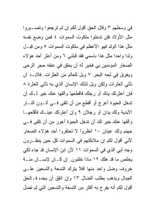 ‫ﻓﻲ ﻭﺴﻁﻬﻡ ٣ ﻭﻗﺎل ﺍﻟﺤﻕ ﺃﻗﻭل ﻟﻜﻡ ﺇﻥ ﻟﻡ ﺘﺭﺠﻌﻭﺍ ﻭﺘﺼـﻴﺭﻭﺍ‬
‫ﻤﺜل ﺍﻷﻭﻻﺩ ﻓﻠﻥ ﺘﺩﺨﻠﻭﺍ ﻤﻠﻜﻭﺕ ﺍﻟﺴﻤﻭﺍﺕ ٤ ﻓﻤﻥ ﻭﻀﻊ ﻨﻔﺴﻪ‬
‫ﻤﺜل ﻫﺫﺍ ﺍﻟﻭﻟﺩ ﻓﻬﻭ ﺍﻷﻋﻅﻡ ﻓﻲ ﻤﻠﻜﻭﺕ ﺍﻟﺴﻤﻭﺍﺕ ٥ ﻭﻤﻥ ﻗﺒـل‬
‫ﻭﻟﺩﺍ ﻭﺍﺤﺩﺍ ﻤﺜل ﻫﺫﺍ ﺒﺎﺴﻤﻲ ﻓﻘﺩ ﻗﺒﻠﻨﻲ ٦ ﻭﻤﻥ ﺃﻋﺜﺭ ﺃﺤﺩ ﻫﺅﻻﺀ‬
                                             ‫‪‬‬     ‫‪‬‬
‫ﺍﻟﺼﻐﺎﺭ ﺍﻟﻤﺅﻤﻨﻴﻥ ﺒﻲ ﻓﺨﻴﺭ ﻟﻪ ﺃﻥ ‪‬ﻌﻠﻕ ﻓﻲ ﻋﻨﻘﻪ ﺤﺠﺭ ﺍﻟﺭﺤﻰ‬
                     ‫ﻴ‬
‫ﻭﻴﻐﺭﻕ ﻓﻲ ﻟﺠﻪ ﺍﻟﺒﺤﺭ ٧ ﻭﻴل ﻟﻠﻌﺎﻟﻡ ﻤﻥ ﺍﻟﻌﺜﺭﺍﺕ. ﻓﻼﺒـﺩ ﺃﻥ‬
‫ﺘﺄﺘﻲ ﺍﻟﻌﺜﺭﺍﺕ ﻭﻟﻜﻥ ﻭﻴل ﻟﺫﻟﻙ ﺍﻹﻨﺴﺎﻥ ﺍﻟﺫﻱ ﺒﻪ ﺘﺄﺘﻲ ﺍﻟﻌﺜﺭﺓ ٨‬
‫ﻓﺈﻥ ﺃﻋﺜﺭﺘﻙ ﻴﺩﻙ ﺃﻭ ﺭﺠﻠﻙ ﻓﺎﻗﻁﻌﻬﺎ ﻭﺃﻟﻘﻬﺎ ﻋﻨﻙ ﺨﻴﺭ ﻟـﻙ ﺃﻥ‬
       ‫‪‬‬
‫ﺘﺩﺨل ﺍﻟﺤﻴﻭﺓ ﺃﻋﺭﺝ ﺃﻭ ﺃﻗﻁﻊ ﻤﻥ ﺃﻥ ﺘﻠﻘﻰ ﻓـﻲ ﺃﺘـﻭﻥ ﺍﻟﻨـﺎﺭ‬
‫ﺍﻷﺒﺩﻴﺔ ﻭﻟﻙ ﻴﺩﺍﻥ ﺃﻭ ﺭﺠﻼﻥ ٩ ﻭﺇﻥ ﺃﻋﺜﺭﺘﻙ ﻋﻴﻨـﻙ ﻓﺄﻗﻠﻌﻬـﺎ‬
‫ﻭﺃﻟﻘﻬﺎ ﻋﻨﻙ ﺨﻴﺭ ﻟﻙ ﺃﻥ ﺘﺩﺨل ﺍﻟﺤﻴﻭﺓ ﺃﻋﻭﺭ ﻤﻥ ﺃﻥ ﺘﻠﻘﻰ ﻓـﻲ‬
‫ﺠﻬﻨﻡ ﻭﻟﻙ ﻋﻴﻨﺎﻥ ٠١ ﺍﻨﻅﺭﻭﺍ ﻻ ﺘﺤﺘﻘﺭﻭﺍ ﺃﺤﺩ ﻫﺅﻻﺀ ﺍﻟﺼﻐﺎﺭ‬
‫ﻷﻨﻲ ﺃﻗﻭل ﻟﻜﻡ ﺇﻥ ﻤﻼﺌﻜﺘﻬﻡ ﻓﻲ ﺍﻟﺴﻤﻭﺍﺕ ﻜل ﺤﻴﻥ ﻴﻨﻅـﺭﻭﻥ‬
‫ﻭﺠﻪ ﺃﺒﻲ ﺍﻟﺫﻱ ﻓﻲ ﺍﻟﺴﻤﻭﺍﺕ ١١ ﻷﻥ ﺍﺒﻥ ﺍﻹﻨﺴﺎﻥ ﻗﺩ ﺠﺎﺀ ﻟﻜﻲ‬
‫ﻴﺨﻠﺹ ﻤﺎ ﻗﺩ ﻫﻠﻙ ٢١ ﻤﺎﺫﺍ ﺘﻅﻨﻭﻥ. ﺇﻥ ﻜـﺎﻥ ﻹﻨﺴـﺎﻥ ﻤﺌـﺔ‬
‫ﺨﺭﻭﻑ ﻭﻀل ﻭﺍﺤﺩ ﻤﻨﻬﺎ ﺃﻓﻼ ﻴﺘﺭﻙ ﺍﻟﺘﺴﻌﺔ ﻭﺍﻟﺘﺴﻌﻴﻥ ﻋﻠـﻰ‬
‫ﺍﻟﺠﺒﺎل ﻭﻴﺫﻫﺏ ﻴﻁﻠﺏ ﺍﻟﻀﺎل ٣١ ﻭﺇﻥ ﺍﺘﻔﻕ ﺃﻥ ﻴﺠﺩﻩ ﻓـﺎﻟﺤﻕ‬
‫ﺃﻗﻭل ﻟﻜﻡ ﺃﻨﻪ ﻴﻔﺭﺡ ﺒﻪ ﺃﻜﺜﺭ ﻤﻥ ﺍﻟﺘﺴﻌﺔ ﻭﺍﻟﺘﺴﻌﻴﻥ ﺍﻟﺘﻲ ﻟﻡ ﺘﻀل‬
 