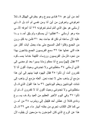 ‫ﺃﺤﺩ ﻤﻥ ﺃﻴﻥ ﻫﻭ ٨٢ ﻓﻨﺎﺩﻯ ﻴﺴﻭﻉ ﻭﻫﻭ ﻴﻌﻠﻡ ﻓﻲ ﺍﻟﻬﻴﻜل ﻗـﺎﺌﻼ‬
‫ﹰ‬
‫ﺘﻌﺭﻓﻭﻨﻨﻲ ﻭﺘﻌﺭﻓﻭﻥ ﻤﻥ ﺃﻴﻥ ﺃﻨﺎ ﻭﻤﻥ ﻨﻔﺴﻲ ﻟﻡ ﺁﺕ ﺒل ﺍﻟـﺫﻱ‬
         ‫ِ‬
‫ﺃﺭﺴﻠﻨﻲ ﻫﻭ ﺤﻕ ﺍﻟﺫﻱ ﺃﻨﺘﻡ ﻟﺴﺘﻡ ﺘﻌﺭﻓﻭﻨﻪ ٩٢ ﺃﻨﺎ ﺃﻋﺭﻓﻪ ﻷﻨـﻲ‬
                                         ‫ﹼ‬
‫ﻤﻨﻪ ﻭﻫﻭ ﺃﺭﺴﻠﻨﻲ ٠٣ ﻓﻁﻠﺒﻭﺍ ﺃﻥ ﻴﻤﺴﻜﻭﻩ ﻭﻟﻡ ﻴﻠﻕ ﺃﺤـﺩ ﻴـﺩﺍ‬
 ‫‪‬‬
‫ﻋﻠﻴﻪ ﻷﻥ ﺴﺎﻋﺘﻪ ﻟﻡ ﺘﻜﻥ ﻗﺩ ﺠﺎﺀﺕ ﺒﻌﺩ ١٣ ﻓﺂﻤﻥ ﺒﻪ ﻜﺜﻴـﺭﻭﻥ‬
‫ﻤﻥ ﺍﻟﺠﻤﻊ ﻭﻗﺎﻟﻭﺍ ﺃﻟﻌل ﺍﻟﻤﺴﻴﺢ ﻤﺘﻰ ﺠﺎﺀ ﻴﻌﻤل ﺁﻴﺎﺕ ﺃﻜﺜﺭ ﻤﻥ‬
‫ﻫﺫﻩ ﺍﻟﺘﻲ ﻋﻤﻠﻬﺎ ﻫﺫﺍ ٢٣ ﺴﻤﻊ ﺍﻟﻔﺭﻴﺴﻴﻭﻥ ﺍﻟﺠﻤﻊ ﻴﺘﻨﺎﺠﻭﻥ ﺒﻬﺫﺍ‬
‫ﻤﻥ ﻨﺤﻭﻩ ﻓﺄﺭﺴل ﺍﻟﻔﺭﻴﺴﻴﻭﻥ ﻭﺭﺅﺴﺎﺀ ﺍﻟﻜﻬﻨﺔ ﺨﺩﺍﻤﺎ ﻴﻤﺴـﻜﻭﻩ‬
         ‫‪‬‬
‫٣٣ ﻓﻘﺎل )ﻟﻬﻡ( ﻴﺴﻭﻉ ﺃﻨﺎ ﻤﻌﻜﻡ ﺯﻤﺎﻨﺎ ﻴﺴﻴﺭﺍ ﺒﻌﺩ ﺜﻡ ﻤﻀﻰ ﺇﻟﻰ‬
                ‫‪‬‬     ‫ﹰ‬
‫ﺍﻟﺫﻱ ﺃﺭﺴﻠﻨﻲ ٤٣ ﺴﺘﻁﻠﺒﻭﻨﻨﻲ ﻭﻻ ﺘﺠﺩﻭﻨﻨﻲ ﻭﺤﻴﺙ ﺃﻜﻭﻥ ﺃﻨﺎ ﻻ‬
‫ﺘﻘﺩﺭﻭﻥ ﺃﻨﺕ ﺃﻥ ﺘﺄﺘﻭﺍ ٥٣ ﻓﻘﺎل ﺍﻟﻴﻬﻭﺩ ﻓﻴﻤﺎ ﺒﻴﻨﻬﻡ ﺇﻟﻰ ﺃﻴﻥ ﻫﺫﺍ‬
‫ﻤﺯﻤﻊ ﺃﻥ ﻴﺫﻫﺏ ﺤﺘﻰ ﻻ ﻨﺠﺩﻩ ﻨﺤﻥ. ﺃﻟﻌﻠﻪ ﻤﺯﻤﻊ ﺃﻥ ﻴﺫﻫﺏ ﺇﻟﻰ‬
‫ﺸﺘﺎﺕ ﺍﻟﻴﻭﻨﺎﻨﻴﻴﻥ ﻭﻴﻌﻠﻡ ﺍﻟﻴﻭﻨﺎﻨﻴﻴﻥ ٦٣ ﻤﺎ ﻫﺫﺍ ﺍﻟﻘﻭل ﺍﻟﺫﻱ ﻗـﺎل‬
‫ﺴﺘﻁﻠﺒﻭﻨﻨﻲ ﻭﻻ ﺘﺠﺩﻭﻨﻨﻲ ﻭﺤﻴﺙ ﺃﻜﻭﻥ ﺃﻨﺎ ﻻ ﺘﻘﺩﺭﻭﻥ ﺃﻨـﺘﻡ ﺃﻥ‬
‫ﺘﺄﺘﻭﺍ ٧٣ ﻭﻓﻲ ﺍﻟﻴﻭﻡ ﺍﻷﺨﻴﺭ ﺍﻟﻌﻅﻴﻡ ﻤﻥ ﺍﻟﻌﻴﺩ ﻭﻗـﻑ ﻴﺴـﻭﻉ‬
‫ﻭﻨﺎﺩﻯ ﻗﺎﺌﻼ ﺇﻥ ﻋﻁﺵ ﺃﺤﺩ ﻓﻠﻴﻘﺒل ﺇﻟﻲ ﻭﻴﺸﺭﺏ ٨٣ ﻤﻥ ﺁﻤـﻥ‬
                 ‫‪‬‬                     ‫ﹰ‬
‫ﺒﻲ ﻜﻤﺎ ﻗﺎل ﺍﻟﻜﺘﺎﺏ ﺘﺠﺭﻱ ﻤﻥ ﺒﻁﻨﻪ ﺃﻨﻬﺎﺭ ﻤﺎﺀ ﺤﻲ ٩٣ ﻗـﺎل‬
‫ﻫﺫﺍ ﻋﻥ ﺍﻟﺭﻭﺡ ﺍﻟﺫﻱ ﻜﺎﻥ ﺍﻟﻤﺅﻤﻨﻭﻥ ﺒﻪ ﻤﺯﻤﻌﻴﻥ ﺃﻥ ﻴﻘﺒﻠﻭﻩ ﻷﻥ‬
 