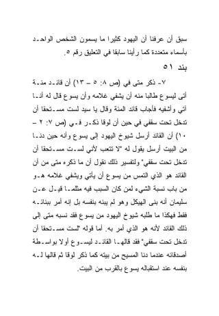 ‫ﺴﺒﻕ ﺃﻥ ﻋﺭﻓﻨﺎ ﺃﻥ ﺍﻟﻴﻬﻭﺩ ﻜﺜﻴﺭﺍ ﻤﺎ ﻴﺴﻤﻭﻥ ﺍﻟﺸﺨﺹ ﺍﻟﻭﺍﺤـﺩ‬
                        ‫‪‬‬
           ‫ﺒﺄﺴﻤﺎﺀ ﻤﺘﻌﺩﺩﺓ ﻜﻤﺎ ﺭﺃﻴﻨﺎ ﺴﺎﺒﻘﺎ ﻓﻲ ﺍﻟﺘﻌﻠﻴﻕ ﺭﻗﻡ ٥.‬
                              ‫ﹰ‬
                                                 ‫ﺒﻨﺩ ١٥‬
‫٧- ﺫﻜﺭ ﻤﺘﻰ ﻓﻲ )ﺹ ٨: ٥ – ٣١( ﺃﻥ ﻗﺎﺌـﺩ ﻤﺌـﺔ‬
                                ‫ﹼ‬
‫ﺃﺘﻰ ﻟﻴﺴﻭﻉ ﻁﺎﻟﺒﺎ ﻤﻨﻪ ﺃﻥ ﻴﺸﻔﻲ ﻏﻼﻤﻪ ﻭﺃﻥ ﻴﺴﻭﻉ ﻗﺎل ﻟﻪ ﺃﻨـﺎ‬
                                       ‫‪‬‬
‫ﺁﺘﻲ ﻭﺃﺸﻔﻴﻪ ﻓﺄﺠﺎﺏ ﻗﺎﺌﺩ ﺍﻟﻤﺌﺔ ﻭﻗﺎل ﻴﺎ ﺴﻴﺩ ﻟﺴﺕ ﻤﺴـﺘﺤﻘﺎ ﺃﻥ‬
    ‫ﹰ‬
‫ﺘﺩﺨل ﺘﺤﺕ ﺴﻘﻔﻲ ﻓﻲ ﺤﻴﻥ ﺃﻥ ﻟﻭﻗﺎ ﺫﻜـﺭ ﻓـﻲ )ﺹ ٧: ٢ –‬
‫٠١( ﺃﻥ ﺍﻟﻘﺎﺌﺩ ﺃﺭﺴل ﺸﻴﻭﺥ ﺍﻟﻴﻬﻭﺩ ﺇﻟﻰ ﻴﺴﻭﻉ ﻭﺃﻨﻪ ﺤﻴﻥ ﺩﻨـﺎ‬
‫ﻤﻥ ﺍﻟﺒﻴﺕ ﺃﺭﺴل ﻴﻘﻭل ﻟﻪ "ﻻ ﺘﺘﻌﺏ ﻷﻨﻲ ﻟﺴـﺕ ﻤﺴـﺘﺤﻘﺎ ﺃﻥ‬
    ‫ﹰ‬
‫ﺘﺩﺨل ﺘﺤﺕ ﺴﻘﻔﻲ" ﻭﻟﺘﻔﺴﻴﺭ ﺫﻟﻙ ﻨﻘﻭل ﺃﻥ ﻤﺎ ﺫﻜﺭﻩ ﻤﺘﻰ ﻤﻥ ﺃﻥ‬
       ‫ﹼ‬
‫ﺍﻟﻘﺎﺌﺩ ﻫﻭ ﺍﻟﺫﻱ ﺍﻟﺘﻤﺱ ﻤﻥ ﻴﺴﻭﻉ ﺃﻥ ﻴﺄﺘﻲ ﻭﻴﺸﻔﻲ ﻏﻼﻤﻪ ﻫـﻭ‬
‫ﻤﻥ ﺒﺎﺏ ﻨﺴﺒﺔ ﺍﻟﺸﻲﺀ ﻟﻤﻥ ﻜﺎﻥ ﺍﻟﺴﺒﺏ ﻓﻴﻪ ﻤﺜﻠﻤـﺎ ﻗﻴـل ﻋـﻥ‬
‫ﺴﻠﻴﻤﺎﻥ ﺃﻨﻪ ﺒﻨﻰ ﺍﻟﻬﻴﻜل ﻭﻫﻭ ﻟﻡ ﻴﺒﻨﻪ ﺒﻨﻔﺴﻪ ﺒل ﺇﻨﻪ ﺃﻤﺭ ﺒﺒﻨﺎﺌـﻪ‬
‫ﻓﻘﻁ ﻓﻬﻜﺫﺍ ﻤﺎ ﻁﻠﺒﻪ ﺸﻴﻭﺥ ﺍﻟﻴﻬﻭﺩ ﻤﻥ ﻴﺴﻭﻉ ﻓﻘﺩ ﻨﺴﺒﻪ ﻤﺘﻰ ﺇﻟﻰ‬
     ‫ﹼ‬
‫ﺫﻟﻙ ﺍﻟﻘﺎﺌﺩ ﻷﻨﻪ ﻫﻭ ﺍﻟﺫﻱ ﺃﻤﺭ ﺒﻪ. ﺃﻤﺎ ﻗﻭﻟﻪ "ﻟﺴﺕ ﻤﺴـﺘﺤﻘﺎ ﺃﻥ‬
    ‫ﹰ‬
‫ﺘﺩﺨل ﺘﺤﺕ ﺴﻘﻔﻲ" ﻓﻘﺩ ﻗﺎﻟﻬـﺎ ﺍﻟﻘﺎﺌـﺩ ﻟﻴﺴـﻭﻉ ﺃﻭﻻ ﺒﻭﺍﺴـﻁﺔ‬
        ‫ﹰ‬
‫ﺃﺼﺩﻗﺎﺌﻪ ﻋﻨﺩﻤﺎ ﺩﻨﺎ ﺍﻟﻤﺴﻴﺢ ﻤﻥ ﺒﻴﺘﻪ ﻜﻤﺎ ﺫﻜﺭ ﻟﻭﻗﺎ ﺜﻡ ﻗﺎﻟﻬﺎ ﻟـﻪ‬
                ‫ﺒﻨﻔﺴﻪ ﻋﻨﺩ ﺍﺴﺘﻘﺒﺎﻟﻪ ﻴﺴﻭﻉ ﺒﺎﻟﻘﺭﺏ ﻤﻥ ﺍﻟﺒﻴﺕ.‬
 