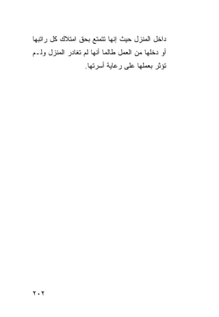 ‫ﺩﺍﺨل ﺍﻟﻤﻨﺯل ﺤﻴﺙ ﺇﻨﻬﺎ ﺘﺘﻤﺘﻊ ﺒﺤﻕ ﺍﻤﺘﻼﻙ ﻜل ﺭﺍﺘﺒﻬﺎ‬
‫ﺃﻭ ﺩﺨﻠﻬﺎ ﻤﻥ ﺍﻟﻌﻤل ﻁﺎﻟﻤﺎ ﺃﻨﻬﺎ ﻟﻡ ﺘﻐﺎﺩﺭ ﺍﻟﻤﻨﺯل ﻭﻟـﻡ‬
                   ‫ﺘﺅﺜﺭ ﺒﻌﻤﻠﻬﺎ ﻋﻠﻰ ﺭﻋﺎﻴﺔ ﺃﺴﺭﺘﻬﺎ.‬




‫٢٠٢‬
 