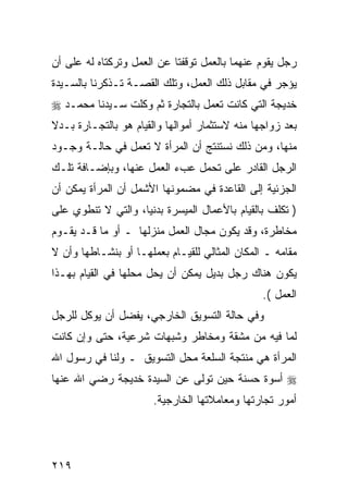 ‫ﺭﺠل ﻴﻘﻭﻡ ﻋﻨﻬﻤﺎ ﺒﺎﻟﻌﻤل ﺘﻭﻗﻔﺘﺎ ﻋﻥ ﺍﻟﻌﻤل ﻭﺘﺭﻜﺘﺎﻩ ﻟﻪ ﻋﻠﻰ ﺃﻥ‬
‫ﻴﺅﺠﺭ ﻓﻲ ﻤﻘﺎﺒل ﺫﻟﻙ ﺍﻟﻌﻤل، ﻭﺘﻠﻙ ﺍﻟﻘﺼـﺔ ﺘـﺫﻜﺭﻨﺎ ﺒﺎﻟﺴـﻴﺩﺓ‬
‫ﺨﺩﻴﺠﺔ ﺍﻟﺘﻲ ﻜﺎﻨﺕ ﺘﻌﻤل ﺒﺎﻟﺘﺠﺎﺭﺓ ﺜﻡ ﻭﻜﻠﺕ ﺴـﻴﺩﻨﺎ ﻤﺤﻤـﺩ ‪‬‬
‫ﺒﻌﺩ ﺯﻭﺍﺠﻬﺎ ﻤﻨﻪ ﻻﺴﺘﺜﻤﺎﺭ ﺃﻤﻭﺍﻟﻬﺎ ﻭﺍﻟﻘﻴﺎﻡ ﻫﻭ ﺒﺎﻟﺘﺠـﺎﺭﺓ ﺒـﺩﻻ‬
‫ﹰ‬
‫ﻤﻨﻬﺎ، ﻭﻤﻥ ﺫﻟﻙ ﻨﺴﺘﻨﺘﺞ ﺃﻥ ﺍﻟﻤﺭﺃﺓ ﻻ ﺘﻌﻤل ﻓﻲ ﺤﺎﻟـﺔ ﻭﺠـﻭﺩ‬
‫ﺍﻟﺭﺠل ﺍﻟﻘﺎﺩﺭ ﻋﻠﻰ ﺘﺤﻤل ﻋﺏﺀ ﺍﻟﻌﻤل ﻋﻨﻬﺎ، ﻭﺒﺈﻀـﺎﻓﺔ ﺘﻠـﻙ‬
‫ﺍﻟﺠﺯﺌﻴﺔ ﺇﻟﻰ ﺍﻟﻘﺎﻋﺩﺓ ﻓﻲ ﻤﻀﻤﻭﻨﻬﺎ ﺍﻷﺸﻤل ﺃﻥ ﺍﻟﻤﺭﺃﺓ ﻴﻤﻜﻥ ﺃﻥ‬
‫) ﺘﻜﻠﻑ ﺒﺎﻟﻘﻴﺎﻡ ﺒﺎﻷﻋﻤﺎل ﺍﻟﻤﻴﺴﺭﺓ ﺒﺩﻨ ‪‬ﺎ، ﻭﺍﻟﺘﻲ ﻻ ﺘﻨﻁﻭﻱ ﻋﻠﻰ‬
                    ‫ﻴ‬
‫ﻤﺨﺎﻁﺭﺓ، ﻭﻗﺩ ﻴﻜﻭﻥ ﻤﺠﺎل ﺍﻟﻌﻤل ﻤﻨﺯﻟﻬﺎ ـ ﺃﻭ ﻤﺎ ﻗـﺩ ﻴﻘـﻭﻡ‬
‫ﻤﻘﺎﻤﻪ ـ ﺍﻟﻤﻜﺎﻥ ﺍﻟﻤﺜﺎﻟﻲ ﻟﻠﻘﻴـﺎﻡ ﺒﻌﻤﻠﻬـﺎ ﺃﻭ ﺒﻨﺸـﺎﻁﻬﺎ ﻭﺃﻥ ﻻ‬
‫ﻴﻜﻭﻥ ﻫﻨﺎﻙ ﺭﺠل ﺒﺩﻴل ﻴﻤﻜﻥ ﺃﻥ ﻴﺤل ﻤﺤﻠﻬﺎ ﻓﻲ ﺍﻟﻘﻴﺎﻡ ﺒﻬـﺫﺍ‬
                                                ‫ﺍﻟﻌﻤل (.‬
‫ﻭﻓﻲ ﺤﺎﻟﺔ ﺍﻟﺘﺴﻭﻴﻕ ﺍﻟﺨﺎﺭﺠﻲ، ﻴﻔﻀل ﺃﻥ ﻴﻭﻜل ﻟﻠﺭﺠل‬
‫ﻟﻤﺎ ﻓﻴﻪ ﻤﻥ ﻤﺸﻘﺔ ﻭﻤﺨﺎﻁﺭ ﻭﺸﺒﻬﺎﺕ ﺸﺭﻋﻴﺔ، ﺤﺘﻰ ﻭﺇﻥ ﻜﺎﻨﺕ‬
‫ﺍﻟﻤﺭﺃﺓ ﻫﻲ ﻤﻨﺘﺠﺔ ﺍﻟﺴﻠﻌﺔ ﻤﺤل ﺍﻟﺘﺴﻭﻴﻕ ـ ﻭﻟﻨﺎ ﻓﻲ ﺭﺴﻭل ﺍﷲ‬
‫‪ ‬ﺃﺴﻭﺓ ﺤﺴﻨﺔ ﺤﻴﻥ ﺘﻭﻟﻰ ﻋﻥ ﺍﻟﺴﻴﺩﺓ ﺨﺩﻴﺠﺔ ﺭﻀﻲ ﺍﷲ ﻋﻨﻬﺎ‬
                       ‫ﺃﻤﻭﺭ ﺘﺠﺎﺭﺘﻬﺎ ﻭﻤﻌﺎﻤﻼﺘﻬﺎ ﺍﻟﺨﺎﺭﺠﻴﺔ.‬




‫٩١٢‬
 