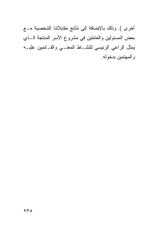 ‫ﺃﺨﺭﻯ (. ﻭﺫﻟﻙ ﺒﺎﻹﻀﺎﻓﺔ ﺇﻟﻰ ﻨﺘﺎﺌﺞ ﻤﻘﺎﺒﻼﺘﻨﺎ ﺍﻟﺸﺨﺼﻴﺔ ﻤـﻊ‬
‫ﺒﻌﺽ ﺍﻟﻤﺴﺌﻭﻟﻴﻥ ﻭﺍﻟﻌﺎﻤﻠﻴﻥ ﻓﻲ ﻤﺸﺭﻭﻉ ﺍﻷﺴﺭ ﺍﻟﻤﻨﺘﺠﺔ ﺍﻟـﺫﻱ‬
‫ﻴﻤﺜل ﺍﻟﺭﺍﻋﻲ ﺍﻟﺭﺌﻴﺴﻲ ﻟﻠﻨﺸـﺎﻁ ﺍﻟﻤﻌﻨـﻲ ﻭﺍﻟﻘـﺎﺌﻤﻴﻥ ﻋﻠﻴـﻪ‬
                                    ‫ﻭﺍﻟﻤﻬﺘﻤﻴﻥ ﺒﺩﺨﻭﻟﻪ.‬




‫٥٣٢‬
 