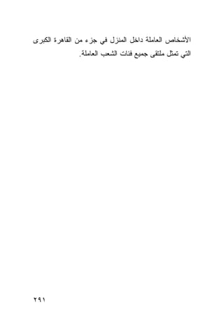 ‫ﺍﻷﺸﺨﺎﺹ ﺍﻟﻌﺎﻤﻠﺔ ﺩﺍﺨل ﺍﻟﻤﻨﺯل ﻓﻲ ﺠﺯﺀ ﻤﻥ ﺍﻟﻘﺎﻫﺭﺓ ﺍﻟﻜﺒﺭﻯ‬
              ‫ﺍﻟﺘﻲ ﺘﻤﺜل ﻤﻠﺘﻘﻰ ﺠﻤﻴﻊ ﻓﺌﺎﺕ ﺍﻟﺸﻌﺏ ﺍﻟﻌﺎﻤﻠﺔ.‬




‫١٩٢‬
 