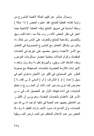 ‫ﻭﺒﺴﺅﺍل ﻤﺒﺎﺸﺭ ﻋﻥ ﺘﻘﻴﻴﻡ ﺍﻟﺤﺎﻟﺔ ﻷﻫﻤﻴﺔ ﺍﻟﻤﺸﺭﻭﻉ ﻤﻥ‬
‫ﺯﺍﻭﻴﺔ ﺇﻓﺎﺩﺘﻪ ﺍﻟﻔﻌﻠﻴﺔ ﻟﻠﻤﻨﺘﺞ، ﻓﻘﺩ ﺍﻋﺘﺒﺭﻩ ﺍﻟﺒﻌﺽ ) ٤١ ﺤﺎﻟﺔ (‬
‫ﻭﺴﻴﻠﺔ ﺃﺴﺎﺴﻴﺔ ﻓﻲ ﺘﺴﻭﻴﻕ ﺍﻟﻤﻨﺘﺞ ﻭﺒﻘﺎﺀ ﺍﻟﻌﻤﻠﻴﺔ ﺍﻹﻨﺘﺎﺠﻴﺔ ﺒﻴﻨﻤﺎ‬
‫ﺍﻋﺘﺒﺭ ﻓﻲ ﻨﻅﺭ ﺍﻟﺒﻌﺽ ﺍﻵﺨـﺭ ﻭﺴـﻴﻠﺔ ﻤﺴـﺎﻋﺩﺓ ﻟﻠﺘﺴـﻭﻴﻕ‬
‫ﻭﻟﻠﺘﺼﺩﻴﺭ ﻭﻟﻠﺩﻋﺎﻴﺔ ﻟﻠﻤﻨﺘﺞ ﻭﻟﻠﺘﻌﺭﻑ ﻋﻠﻰ ﺍﻟﻨﺎﺱ ﻤﻥ ﺨﻼﻟـﻪ،‬
‫ﻭﻜﺎﻥ ﻤﻥ ﻤﺸﺎﻜل ﺍﻟﺘﻌﺎﻤل ﻤﻊ ﺍﻟﻤﺸﺭﻭﻉ ﺍﻟﻤﺤﺴﻭﺒﻴﺔ ﻓﻲ ﺍﻟﺘﻌﺎﻤل‬
‫ﻤﻊ ﺍﻷﺴﺭ ﺍﻷﻋﻀﺎﺀ ﻭﺘﻤﻴﻴﺯ ﺒﻌﻀﻬﻡ ﻋﻠﻰ ﻏﻴﺭﻫﻡ ﻓﻲ ﺍﻟﺨﺩﻤﺎﺕ‬
‫ﺍﻟﻤﺘﻘﺩﻤﺔ، ﻭﺇﻟﺯﺍﻡ ﺍﻟﺤﺎﻻﺕ ﺒﺤﺘﻤﻴﺔ ﺇﺤﻀﺎﺭ ﻤﺴﺘﻠﺯﻤﺎﺕ ﺍﻟﻌﺭﺽ،‬
‫ﻭﺒﻁﺀ ﺍﻟﻨﺸﺎﻁ ﺍﻟﺘﺴـﻭﻴﻘﻲ، ﻭﺍﻟﺒﻴﺭﻭﻗﺭﺍﻁﻴـﺔ ﻭﻁـﻭل ﻭﺘﻌﻘـﺩ‬
‫ﺍﻹﺠﺭﺍﺀﺍﺕ ﺍﻟﻼﺯﻤﺔ ﻟﻠﻌﻀﻭﻴﺔ ﺒﺎﻟﺨﺩﻤﺎﺕ ﺍﻟﻤﺴﺘﻬﺩﻓﺔ ﻤﻊ ﺼﻌﻭﺒﺔ‬
‫ﺍﻟﻌﺜﻭﺭ ﻋﻠﻰ ﺍﻟﻤﺴﺌﻭﻟﻴﻥ ﻓﻲ ﻜﺜﻴﺭ ﻤﻥ ﺍﻷﺤﻴﺎﻥ ﺒﺩﻋﻭﻯ ﺃﻨﻬﻡ ﻓﻲ‬
‫ﺴﺒﻴل ) ﺇﻋﺩﺍﺩ ( ﺃﻭ ) ﺍﻹﺸﺭﺍﻑ ( ﺃﻭ ) ﺍﻟﺴﻌﻲ ﺇﻟـﻰ ﺇﻗﺎﻤـﺔ (‬
‫ﻤﻌﺎﺭﺽ ﻜﻤﺎ ﺘﺭﻯ ﺒﻌـﺽ ﺍﻟﺤـﺎﻻﺕ ﺃﻥ ﺍﻟﻤﺸـﺭﻭﻉ ﺘـﺘﺤﻜﻡ‬
‫ﺍﻟﻤﺎﺩﻴﺎﺕ، ﻓﻲ ﺃﺩﺍﺌﻪ ﻓﻬﺩﻓﻪ ﺍﻷﻭل ﻫﻭ ﺍﻟﺘﺤﺼﻴل ﺍﻟﻤـﺎﻟﻲ ﻤـﻥ‬
‫ﺍﻷﺴﺭ ﻗﺒل ﺍﻻﻫﺘﻤﺎﻡ ﺒﺎﻟﺨﺩﻤﺎﺕ ﺍﻟﻤﻘﺩﻤﺔ، ﻭﻫﻡ ﻴﺭﻭﻥ ﺃﻥ ﺍﻟﻜﺜﻴـﺭ‬
‫ﻤﻥ ﺍﻟﻌﺎﻤﻠﻴﻥ ﻴﻌﻴﺒﻬﻡ ﻋﺩﻡ ﺍﻟﺠﺩﻴﺔ ﻓﻲ ﺘﻨﻔﻴﺫ ﺍﻟﻭﻋﻭﺩ ﻓـﻲ ﺘﻘـﺩﻴﻡ‬
‫ﺍﻟﺨﺩﻤﺎﺕ، ﻭﺃﻥ ﺍﻟﺸﺎﻋﺭﺍﺕ ﺘﺴﻭﺩ ﺍﻹﻨﺠـﺎﺯﺍﺕ ﺍﻟﻔﻌﻠﻴـﺔ ﻭﺸـﻜﺎ‬
‫ﺍﻟﺒﻌﺽ ﻤﻥ ﻋﺩﻡ ﺍﻹﻋﻼﻡ ﺍﻟﻤﻨﺘﻅﻡ ﻋﻥ ﺍﻟﻤﻌـﺎﺭﺽ ﺍﻟﺘﺴـﻭﻴﻘﻴﺔ‬


‫٤٩٣‬
 