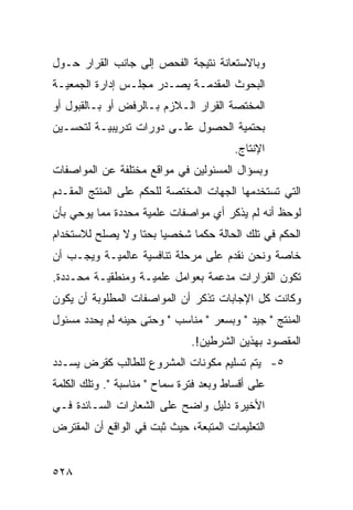 ‫ﻭﺒﺎﻻﺴﺘﻌﺎﻨﺔ ﻨﺘﻴﺠﺔ ﺍﻟﻔﺤﺹ ﺇﻟﻰ ﺠﺎﻨﺏ ﺍﻟﻘﺭﺍﺭ ﺤـﻭل‬
‫ﺍﻟﺒﺤﻭﺙ ﺍﻟﻤﻘﺩﻤـﺔ ﻴﺼـﺩﺭ ﻤﺠﻠـﺱ ﺇﺩﺍﺭﺓ ﺍﻟﺠﻤﻌﻴـﺔ‬
‫ﺍﻟﻤﺨﺘﺼﺔ ﺍﻟﻘﺭﺍﺭ ﺍﻟـﻼﺯﻡ ﺒـﺎﻟﺭﻓﺽ ﺃﻭ ﺒـﺎﻟﻘﺒﻭل ﺃﻭ‬
‫ﺒﺤﺘﻤﻴﺔ ﺍﻟﺤﺼﻭل ﻋﻠـﻰ ﺩﻭﺭﺍﺕ ﺘﺩﺭﻴﺒﻴـﺔ ﻟﺘﺤﺴـﻴﻥ‬
                                         ‫ﺍﻹﻨﺘﺎﺝ.‬
‫ﻭﺒﺴﺅﺍل ﺍﻟﻤﺴﺌﻭﻟﻴﻥ ﻓﻲ ﻤﻭﺍﻗﻊ ﻤﺨﺘﻠﻔﺔ ﻋﻥ ﺍﻟﻤﻭﺍﺼﻔﺎﺕ‬
‫ﺍﻟﺘﻲ ﺘﺴﺘﺨﺩﻤﻬﺎ ﺍﻟﺠﻬﺎﺕ ﺍﻟﻤﺨﺘﺼﺔ ﻟﻠﺤﻜﻡ ﻋﻠﻰ ﺍﻟﻤﻨﺘﺞ ﺍﻟﻤﻘـﺩﻡ‬
‫ﻟﻭﺤﻅ ﺃﻨﻪ ﻟﻡ ﻴﺫﻜﺭ ﺃﻱ ﻤﻭﺍﺼﻔﺎﺕ ﻋﻠﻤﻴﺔ ﻤﺤﺩﺩﺓ ﻤﻤﺎ ﻴﻭﺤﻲ ﺒﺄﻥ‬
‫ﺍﻟﺤﻜﻡ ﻓﻲ ﺘﻠﻙ ﺍﻟﺤﺎﻟﺔ ﺤﻜ ‪‬ﺎ ﺸﺨﺼ ‪‬ﺎ ﺒﺤ ﹰﺎ ﻭﻻ ﻴﺼﻠﺢ ﻟﻼﺴﺘﺨﺩﺍﻡ‬
                  ‫ﻴ ﺘ‬          ‫ﻤ‬
‫ﺨﺎﺼﺔ ﻭﻨﺤﻥ ﻨﻘﺩﻡ ﻋﻠﻰ ﻤﺭﺤﻠﺔ ﺘﻨﺎﻓﺴﻴﺔ ﻋﺎﻟﻤﻴـﺔ ﻭﻴﺠـﺏ ﺃﻥ‬
‫ﺘﻜﻭﻥ ﺍﻟﻘﺭﺍﺭﺍﺕ ﻤﺩﻋﻤﺔ ﺒﻌﻭﺍﻤل ﻋﻠﻤﻴـﺔ ﻭﻤﻨﻁﻘﻴـﺔ ﻤﺤـﺩﺩﺓ.‬
‫ﻭﻜﺎﻨﺕ ﻜل ﺍﻹﺠﺎﺒﺎﺕ ﺘﺫﻜﺭ ﺃﻥ ﺍﻟﻤﻭﺍﺼﻔﺎﺕ ﺍﻟﻤﻁﻠﻭﺒﺔ ﺃﻥ ﻴﻜﻭﻥ‬
‫ﺍﻟﻤﻨﺘﺞ " ﺠﻴﺩ " ﻭﺒﺴﻌﺭ " ﻤﻨﺎﺴﺏ " ﻭﺤﺘﻰ ﺤﻴﻨﻪ ﻟﻡ ﻴﺤﺩﺩ ﻤﺴﺌﻭل‬
                               ‫ﺍﻟﻤﻘﺼﻭﺩ ﺒﻬﺫﻴﻥ ﺍﻟﺸﺭﻁﻴﻥ!.‬
‫٥- ﻴﺘﻡ ﺘﺴﻠﻴﻡ ﻤﻜﻭﻨﺎﺕ ﺍﻟﻤﺸﺭﻭﻉ ﻟﻠﻁﺎﻟﺏ ﻜﻘﺭﺽ ﻴﺴـﺩﺩ‬
‫ﻋﻠﻰ ﺃﻗﺴﺎﻁ ﻭﺒﻌﺩ ﻓﺘﺭﺓ ﺴﻤﺎﺡ " ﻤﻨﺎﺴﺒﺔ ". ﻭﺘﻠﻙ ﺍﻟﻜﻠﻤﺔ‬
‫ﺍﻷﺨﻴﺭﺓ ﺩﻟﻴل ﻭﺍﻀﺢ ﻋﻠﻰ ﺍﻟﺸﻌﺎﺭﺍﺕ ﺍﻟﺴـﺎﺌﺩﺓ ﻓـﻲ‬
‫ﺍﻟﺘﻌﻠﻴﻤﺎﺕ ﺍﻟﻤﺘﺒﻌﺔ، ﺤﻴﺙ ﺜﺒﺕ ﻓﻲ ﺍﻟﻭﺍﻗﻊ ﺃﻥ ﺍﻟﻤﻘﺘﺭﺽ‬


‫٨٢٥‬
 