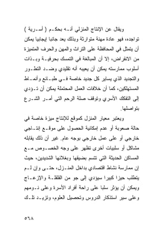 ‫ﻭﻴﻘﺎل ﻋﻥ ﺍﻹﻨﺘﺎﺝ ﺍﻟﻤﻨﺯﻟﻲ ﺃﻨـﻪ ﺒﺤﻜـﻡ ) ﺃﺴـﺭﻴﺔ (‬
‫ﺘﻭﺍﺠﺩﻩ، ﻓﻬﻭ ﻋﺎﺩﺓ ﻤﻬﻨﺔ ﻤﺘﻭﺍﺭﺜﺔ ﻭﺒﺫﻟﻙ ﻴﻌﺩ ﺠﺎﻨ ‪‬ﺎ ﺇﻴﺠﺎﺒﻴﺎ ﻴﻤﻜﻥ‬
              ‫ﺒ‬
‫ﺃﻥ ﻴﺘﻤﺜل ﻓﻲ ﺍﻟﻤﺤﺎﻓﻅﺔ ﻋﻠﻰ ﺍﻟﺘﺭﺍﺙ ﻭﺍﻟﻤﻬﻥ ﻭﺍﻟﺤﺭﻑ ﺍﻟﻤﺘﻤﻴﺯﺓ‬
‫ﻤﻥ ﺍﻻﻨﻘﺭﺍﺽ، ﺇﻻ ﺃﻥ ﺍﻟﻤﺒﺎﻟﻐﺔ ﻓﻲ ﺍﻟﺘﻤﺴﻙ ﺒﺤﺭﻓﻴـﺔ ﻭﺒـﺫﺍﺕ‬
‫ﺃﺴﻠﻭﺏ ﻤﻤﺎﺭﺴﺘﻪ ﻴﻤﻜﻥ ﺃﻥ ﻴﻌﻴﺒﻪ ﺃﻨﻪ ﺘﻘﻠﻴﺩﻱ ﻭﻀـﺩ ﺍﻟﺘﻁـﻭﺭ‬
‫ﻭﺍﻟﺘﺠﺩﻴﺩ ﺍﻟﺫﻱ ﻴﺴﺎﻴﺭ ﻜل ﺠﺩﻴﺩ ﺨﺎﺼﺔ ﻓـﻲ ﻁﺒـﺎﺌﻊ ﻭﺃﻨﻤـﺎﻁ‬
‫ﺍﻟﻤﺴﺘﻬﻠﻜﻴﻥ، ﻜﻤﺎ ﺃﻥ ﺨﻼﻓﺎﺕ ﺍﻟﻌﻤل ﺍﻟﻤﺤﺘﻤﻠﺔ ﻴﻤﻜﻥ ﺃﻥ ﺘـﺅﺩﻱ‬
‫ﺇﻟﻰ ﺍﻟﺘﻔﻜﻙ ﺍﻷﺴﺭﻱ ﻭﺘﻭﻗﻑ ﺼﻠﺔ ﺍﻟﺭﺤﻡ ﺍﻟﺘﻲ ﺃﻤـﺭ ﺍﻟﺸـﺭﻉ‬
                                                 ‫ﺒﺘﻭﺍﺼﻠﻬﺎ.‬
‫ﻭﻴﻌﺘﺒﺭ ﻤﻌﻴﺎﺭ ﺍﻟﻤﻨﺯل ﻜﻤﻭﻗﻊ ﻟﻺﻨﺘﺎﺝ ﻤﻴﺯﺓ ﺨﺎﺼﺔ ﻓﻲ‬
‫ﺤﺎﻟﺔ ﺼﻌﻭﺒﺔ ﺃﻭ ﻋﺩﻡ ﺇﻤﻜﺎﻨﻴﺔ ﺍﻟﺤﺼﻭل ﻋﻠﻰ ﻤﻭﻗـﻊ ﺇﻨﺘـﺎﺠﻲ‬
‫ﺨﺎﺭﺠﻲ ﺃﻭ ﻋﻠﻰ ﻋﻤل ﺨﺎﺭﺠﻲ ﺒﻭﺠﻪ ﻋﺎﻡ. ﻏﻴﺭ ﺃﻥ ﺫﻟﻙ ﻴﻘﺎﺒﻠﻪ‬
‫ﻤﺸﺎﻜل ﺃﻭ ﺴﻠﺒﻴﺎﺕ ﺃﺨﺭﻯ ﺘﻅﻬﺭ ﻋﻠﻰ ﻭﺠﻪ ﺍﻟﺨﺼـﻭﺹ ﻤـﻊ‬
‫ﺍﻟﻤﺴﺎﻜﻥ ﺍﻟﺤﺩﻴﺜﺔ ﺍﻟﺘﻲ ﺘﺘﺴﻡ ﺒﻀﻴﻘﻬﺎ ﻭﺒﻐﻼﺌﻬﺎ ﺍﻟﺸﺩﻴﺩﻴﻥ، ﺤﻴﺙ‬
‫ﺇﻥ ﻤﻤﺎﺭﺴﺔ ﻨﺸﺎﻁ ﺍﻗﺘﺼﺎﺩﻱ ﺒﺩﺍﺨل ﺍﻟﻤﻨـﺯل، ﺤﺘـﻰ ﻭﺇﻥ ﻟـﻡ‬
‫ﻴﺘﻁﻠﺏ ﺤﻴ ‪‬ﺍ ﻜﺒﻴ ‪‬ﺍ ﺴﻴﺅﺩﻱ ﺇﻟﻰ ﺠﻭ ﻤﻥ ﺍﻟﻘﻠﻘﻠـﺔ ﻭﺍﻹﺯﻋـﺎﺝ‬
                                   ‫ﺯ ﺭ‬
‫ﻭﻴﻤﻜﻥ ﺃﻥ ﻴﺅﺜﺭ ﺴﻠ ‪‬ﺎ ﻋﻠﻰ ﺭﺍﺤﺔ ﺃﻓﺭﺍﺩ ﺍﻷﺴﺭﺓ ﻭﻋﻠﻰ ﻨـﻭﻤﻬﻡ‬
                                  ‫ﺒ‬
‫ﻭﻋﻠﻰ ﺴﻴﺭ ﺍﺴﺘﺫﻜﺎﺭ ﺍﻟﺩﺭﻭﺱ ﻭﺘﺤﺼﻴل ﺍﻟﻌﻠﻭﻡ، ﻭﺘﺯﻴـﺩ ﺘﻠـﻙ‬


‫٨٦٥‬
 