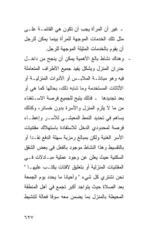 ‫ـ ﻏﻴﺭ ﺃﻥ ﺍﻟﻤﺭﺃﺓ ﻴﺠﺏ ﺃﻥ ﺘﻜﻭﻥ ﻫﻲ ﺍﻟﻘﺎﺌﻤـﺔ ﻋﻠـﻰ‬
‫ﻤﺜل ﺘﻠﻙ ﺍﻟﺨﺩﻤﺎﺕ ﺍﻟﻤﻭﺠﻬﺔ ﻟﻠﻤﺭﺃﺓ ﺒﻴﻨﻤﺎ ﻴﻤﻜﻥ ﻟﻠﺭﺠل‬
          ‫ﺃﻥ ﻴﻘﻭﻡ ﺒﺎﻟﺨﺩﻤﺎﺕ ﺍﻟﻤﺜﻴﻠﺔ ﺍﻟﻤﻭﺠﻬﺔ ﻟﻠﺭﺠل.‬
‫- ﻭﻫﻨﺎﻙ ﻨﺸﺎﻁ ﺒﺎﻟﻎ ﺍﻷﻫﻤﻴﺔ ﻴﻤﻜﻥ ﺃﻥ ﻴﻨﺠﺢ ﻤﻥ ﺩﺍﺨـل‬
‫ﺠﺩﺭﺍﻥ ﺍﻟﻤﻨﺯل ﻭﺒﺸﻜل ﻴﻔﻴﺩ ﺠﻤﻴﻊ ﺍﻷﻁﺭﺍﻑ ﺍﻟﻤﺘﻌﺎﻤﻠﺔ‬
‫ﻓﻴﻪ ﻭﻫﻭ ﻤﺒﺎﺩﻟـﺔ ﺍﻟﻤﻼﺒـﺱ ﺃﻭ ﺍﻷﺩﻭﺍﺕ ﺍﻟﻤﻨﺯﻟﻴـﺔ ﺃﻭ‬
‫ﺍﻷﺜﺎﺜﺎﺕ ﺍﻟﻤﺴﺘﺨﺩﻤﺔ ﻭﻤﺎ ﺸﺎﺒﻪ ﺫﻟﻙ، ﺒﺤﺎﻟﻬﺎ ﻜﻤﺎ ﻫﻲ ﺃﻭ‬
‫ﺒﻌﺩ ﺘﺠﺩﻴﺩﻫﺎ ـ ﻓﺫﻟﻙ ﻴﺘﻴﺢ ﻟﻠﺠﻤﻴﻊ ﻓﺭﺼﺔ ﺍﻻﺴـﺘﻐﻨﺎﺀ‬
‫ﻤﻥ ﻤﺎ ﻻ ﻴﻠﺯﻡ ﺍﻟﻤﻨﺯل ﻭﺍﻷﺴﺭﺓ ﺒﺩﻭﻥ ﺨﺴﺎﺌﺭ، ﻭﻜﺫﻟﻙ‬
‫ﻴﺴﺎﻫﻡ ﻓﻲ ﺘﺤﺩﻴﺩ ﺍﻟﻨﻤﻁ ﺍﻟﻤﻌﻴﺸـﻲ ﻟﻸﺴـﺭ ﻭﺇﻋﻁـﺎﺀ‬
‫ﻓﺭﺼﺔ ﻟﻤﺤﺩﻭﺩﻱ ﺍﻟﺩﺨل ﻟﻼﺴﺘﻔﺎﺩﺓ ﺒﺎﺴﺘﻬﻼﻙ ﻤﻘﺘﻨﻴﺎﺕ‬
‫ﺍﻷﺴﺭ ﺍﻟﻐﻨﻴﺔ ﻭﻟﻜﻥ ﺒﻤﺒﺎﻟﻎ ﺭﻤﺯﻴﺔ ﺴﻬﻠﺔ ﺍﻟﺩﻓﻊ ﻨﻘـ ‪‬ﺍ ﺃﻭ‬
    ‫ﺩ‬
‫ﺒﺎﻟﺘﻘﺴﻴﻁ ﻭﻫﺫﺍ ﺍﻟﻨﺸﺎﻁ ﻤﻭﺠﻭﺩ ﺒﺎﻟﻔﻌل ﻓﻲ ﺒﻌﺽ ﺍﻟﺸﻘﻕ‬
‫ﺍﻟﺴﻜﻨﻴﺔ ﺤﻴﺙ ﻴﻌﻠﻥ ﻋﻥ ﻭﺠﻭﺩ ﻋﻤﻠﻴﺔ ﻤﺒـﺎﺩﻻﺕ ﻓـﻲ‬
‫ﺍﻟﻤﻘﺘﻨﻴﺎﺕ ﺍﻟﻤﻨﺯﻟﻴﺔ ﺃﻭ ﺒﺘﻌﻠﻴﻕ ﻻﻓﺘﺎﺕ ﻴﻜﺘـﺏ ﻋﻠﻴﻬـﺎ "‬
‫ﻨﺤﻥ ﻨﺸﺘﺭﻱ ﻜل ﺸﻲﺀ " ﻭﺃﺤﻴﺎ ﹰﺎ ﻤﺎ ﻴﺤﺩﺩ ﻴﻭﻡ ﺍﻟﺠﻤﻌﺔ‬
                    ‫ﻨ‬
‫ﺒﻌﺩ ﺍﻟﺼﻼﺓ ﺤﻴﺙ ﻴﺘﻭﺍﺠﺩ ﺃﻜﺒﺭ ﺘﺠﻤﻊ ﻓﻲ ﺃﻫل ﺍﻟﻤﻨﻁﻘﺔ‬
‫ﺍﻟﻤﺤﻴﻁﺔ ﺒﺎﻟﻤﻨﺯل ﺒﻤﺎ ﻴﻀﻤﻥ ﻤﻌﻪ ﺴﻭ ﹰﺎ ﻓﻌﺎﻟﺔ ﻟﺘﻨﺸﻴﻁ‬
              ‫ﻗ‬


‫٧٢٦‬
 