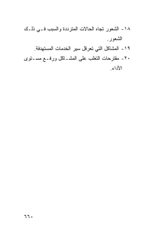 ‫٨١- ﺍﻟﺸﻌﻭﺭ ﺘﺠﺎﻩ ﺍﻟﺤﺎﻻﺕ ﺍﻟﻤﺘﺭﺩﺩﺓ ﻭﺍﻟﺴﺒﺏ ﻓـﻲ ﺫﻟـﻙ‬
                                        ‫ﺍﻟﺸﻌﻭﺭ.‬
      ‫٩١- ﺍﻟﻤﺸﺎﻜل ﺍﻟﺘﻲ ﺘﻌﺭﻗل ﺴﻴﺭ ﺍﻟﺨﺩﻤﺎﺕ ﺍﻟﻤﺴﺘﻬﺩﻓﺔ.‬
‫٠٢- ﻤﻘﺘﺭﺤﺎﺕ ﺍﻟﺘﻐﻠﺏ ﻋﻠﻰ ﺍﻟﻤﺸـﺎﻜل ﻭﺭﻓـﻊ ﻤﺴـﺘﻭﻯ‬
                                         ‫ﺍﻷﺩﺍﺀ.‬




‫٠٦٦‬
 