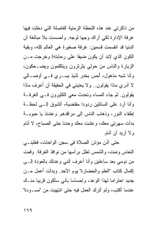 ‫ﻤﻥ ﺫﺍﻜﺭﺘﻲ ﻋﻨﺩ ﻫﺫﻩ ﺍﻟﻠﺤﻅﺔ ﺍﻟﺯﻤﻨﻴﺔ ﺍﻟﻔﺎﺼﻠﺔ ﺍﻟﺘﻲ ﺩﺨﻠﺕ ﻓﻴﻬﺎ‬
‫ﻏﺭﻓﺔ ﺍﻹﺩﺍﺭﺓ ﻟﻜﻲ ﺃﺭﺍﻙ ﻭﺠﻬﺎ ﻟﻭﺠﻪ. ﻭﺃﺤﺴﺴﺕ ﺒﻼ ﻤﺒﺎﻟﻐﺔ ﺃﻥ‬
                           ‫‪‬‬
‫ﺍﻟﺩﻨﻴﺎ ﻗﺩ ﺍﻨﻘﺴﻤﺕ ﻗﺴﻤﻴﻥ: ﻏﺭﻓﺔ ﺼﻐﻴﺭﺓ ﻫﻲ ﺍﻟﻌﺎﻟﻡ ﻜﻠﻪ، ﻭﺒﻘﻴﺔ‬
‫ﺍﻟﻜﻭﻥ ﺍﻟﺫﻱ ﻻﺒﺩ ﺃﻥ ﻴﻜﻭﻥ ﻀﻴﻘﺎ ﻋﻠﻰ ﺭﺤﺎﺒﺘﻪ! ﻭﺨﺭﺠﺕ ﻤـﻥ‬
                       ‫ﹰ‬
‫ﺍﻟﺯﻴﺎﺭﺓ ﻭﺍﻟﻨﺎﺱ ﻤﻥ ﺤﻭﻟﻲ ﻴﺜﺭﺜﺭﻭﻥ ﻭﻴﺘﻜﻠﻤﻭﻥ ﻭﻴﻀـﺤﻜﻭﻥ،‬
‫ﻭﺃﻨﺎ ﺸﺒﻪ ﻤﺫﻫﻭل، ﺃﺤﺱ ﺒﺨﺩﺭ ﻟﺫﻴﺫ ﻴﺴـﺭﻱ ﻓـﻲ ﺃﻭﺼـﺎﻟﻲ‬
                              ‫ُ‬
‫ﻻ ﺃﺩﺭﻱ ﻤﺎﺫﺍ ﻴﻘﻭﻟﻭﻥ.. ﻭﻻ ﻴﻌﻨﻴﻨﻲ ﻓﻲ ﺍﻟﺤﻘﻴﻘﺔ ﺃﻥ ﺃﻋﺭﻑ ﻤﺎﺫﺍ‬
‫ﻴﻘﻭﻟﻭﻥ. ﺜﻡ ﺠﺎﺀ ﺍﻟﻤﺴﺎﺀ ﻭﺘﺤﺩﺙ ﻤﻌﻲ ﺍﻟﻜﺜﻴﺭﻭﻥ ﻓـﻲ ﺍﻟﻐﺭﻓـﺔ‬
‫ﻭﺃﻨﺎ ﺃﺭﺩ ﻋﻠﻰ ﺍﻟﺴﺎﺌﻠﻴﻥ ﺭﺩﻭﺩﺍ ﻤﻘﺘﻀﺒﺔ، ﺃﺘﺸﻭﻕ ﺇﻟـﻰ ﻟﺤﻅـﺔ‬
                          ‫‪‬‬
‫ﺇﻁﻔﺎﺀ ﺍﻟﻨﻭﺭ، ﻭﺫﻫﺎﺏ ﺍﻟﻨﺎﺱ ﺇﻟﻰ ﻤﺭﺍﻗﺩﻫﻡ. ﻭﻋﻨﺩﺌﺫ ﻴﺎ ﺤﺒﻭﺒـﺔ‬
‫ﺒﺩﺃﺕ ﺴﻬﺭﺘﻲ ﻤﻌﻙ، ﻭﻋﺸﺕ ﻤﻌﻙ ﻭﺤﺩﻨﺎ ﺤﺘﻰ ﺍﻟﺼﺒﺎﺡ، ﻻ ﺃﻨﺎﻡ‬
                                       ‫ﻭﻻ ﺃﺭﻴﺩ ﺃﻥ ﺃﻨﺎﻡ.‬
‫ﺤﺘﻰ ﺃﺫﻥ ﻤﺅﺫﻥ ﺍﻟﺼﻼﺓ ﻓﻲ ﺴﺠﻥ ﺍﻟﻭﺍﺤﺎﺕ، ﻓﻐﻠﺒﻨـﻲ‬
‫ﺍﻟﻨﻌﺎﺱ ﻭﻨﻤﺕ، ﻭﺍﻟﺸﻤﺱ ﺘﻁل ﺒﺭﺃﺴﻬﺎ ﻤﻥ ﻨﻭﺍﻓﺫ ﺍﻟﻐﺭﻓﺔ. ﻭﻗﻤﺕ‬
‫ﻤﻥ ﻨﻭﻤﻲ ﺒﻌﺩ ﺴﺎﻋﺘﻴﻥ ﻭﺃﻨﺎ ﺃﻋﺭﻑ ﺃﻨﻨﻲ ﻭﻋﺩﺘﻙ ﺒﺎﻟﻌﻭﺩﺓ ﺇﻟـﻰ‬
‫ﺇﻜﻤﺎل ﻜﺘﺎﺏ "ﺍﻟﻌﻠﻡ ﻭﺍﻟﺤﻀﺎﺭﺓ" ﻴﻭﻡ ﺍﻷﺤﺩ. ﻭﺒﺩﺃﺕ ﺃﻋﻤل ﻤـﻥ‬
‫ﺠﺩﻴﺩ ﺍﺤﺘﺭﺍﻤﺎ ﻟﻬﺫﺍ ﺍﻟﻭﻋﺩ، ﻭﺇﺤﺴﺎﺴﺎ ﺒﺄﻨﻲ ﺴﺄﻜﻭﻥ ﻗﺭﻴﺒﺎ ﻤﻨـﻙ‬
      ‫‪‬‬                ‫‪‬‬                   ‫‪‬‬
‫ﻋﻨﺩﻤﺎ ﺃﻜﺘﺏ، ﻭﻟﻡ ﺃﺘﺭﻙ ﺍﻟﻌﻤل ﻓﻴﻪ ﺤﺘﻰ ﺍﻨﺘﻬﻴﺕ ﻤﻥ "ﻤﺴـﻭﺩﺓ"‬


‫٩٦١‬
 