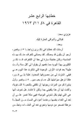 ‫ﺨﻁﺎﺒﻬﺎ ﺍﻟﺭﺍﺒﻊ ﻋﺸﺭ‬
         ‫ﺍﻟﻘﺎﻫﺭﺓ ﻓﻲ ٨/ ١١/ ٣٦٩١‬

                                            ‫ﻋﺯﻴﺯﻱ ﺴﻌﺩ:‬
                       ‫ﻗﺒﻼﺘﻲ ﻭﺃﺸﻭﺍﻗﻲ ﺍﻟﺤﺎﺭﺓ ﺇﻟﻴﻙ‬
                                           ‫ﻭﺒﻌﺩ:‬
‫ﺃﺭﺴﻠﺕ ﻟﻙ ﺨﻁﺎﺒﺎ ﻓﻲ ﺫﻜـﺭﻯ ﺯﻭﺍﺠﻨـﺎ ٥ ﻨـﻭﻓﻤﺒﺭ،‬
                             ‫‪‬‬
‫ﺃﺭﺠﻭ ﺃﻥ ﻴﻜﻭﻥ ﻗﺩ ﻭﺼﻠﻙ. ﻟﻘﺩ ﻭﺼﻠﻨﻲ ﺘﻠﻐﺭﺍﻑ ﻤﻨـﻙ ﺒﻬـﺫﻩ‬
‫ﺍﻟﻤﻨﺎﺴﺒﺔ، ﻭﻜﺎﻥ ﻤﻔﺎﺠﺄﺓ ﺴﺎﺭﺓ ﻟﻲ ﺤﻘﺎ ﺃﻥ ﺍﻟﺘﻠﻐﺭﺍﻑ ﻗـﺩ ﺫﻜـﺭ‬
                      ‫ﹰ‬
‫ﺍﻟﻜﺜﻴﺭﻴﻥ ﺒﻬﺫﺍ ﺍﻟﻴﻭﻡ؛ ﻤﻤﺎ ﺩﻓﻌﻬﻡ ﺃﻥ ﻴﻘﻭﻟﻭﺍ ﻟﻲ "ﻜل ﺴﻨﺔ ﻭﺃﻨـﺕ‬
‫ﻁﻴﺒﺔ" ﺒﻌﺩ ﻓﻭﺍﺕ ﺍﻷﻭﺍﻥ. ﺍﻟﻭﺤﻴﺩﺓ ﺍﻟﺘﻲ ﺘﺫﻜﺭﺕ ﻫﺫﺍ ﺍﻟﻴﻭﻡ ﻫـﻲ‬
‫ﻓﻴﻔﻲ. ﺍﺸﺘﺭﺕ ﻟﻲ ﻤﻥ ﻤﺼﺭﻭﻓﻬﺎ ﺍﻟﻤﺤﺩﻭﺩ ﻋﻠﺒﺔ ﺒﺘـﻲ ﻓـﻭﺭ،‬
‫ﻫﻜﺫﺍ ﺘﺭﻫﻕ ﻤﻴﺯﺍﻨﻴﺘﻬﺎ ﻜل ﻋـﺎﻡ ﺒﻌﻴـﺩﻴﻥ.. ٥ ﻨـﻭﻓﻤﺒﺭ ﻭﺃﻭل‬
‫ﻴﻨﺎﻴﺭ! ﻜﻡ ﻤﻥ ﺍﻟﻤﺭﺍﺕ ﺭﺠﻭﺘﻬﺎ ﺃﻥ ﺘﻜﺘﻔﻲ ﺒﺎﻟﺘﺤﻴـﺔ ﺍﻟﺸـﻔﻭﻴﺔ،‬
‫ﻭﺃﻜﺩﺕ ﻟﻬﺎ ﺃﻥ ﻫﺫﺍ ﻴﻜﻔﻴﻨﻲ ﺠﺩﺍ ﻭﻟﻜﻥ ﻻ ﻓﺎﺌﺩﺓ. ﻫل ﺘﻌﺭﻑ ﺃﻨﻬﺎ‬
                            ‫‪‬‬
‫ﻫﻲ ﺍﻟﺘﻲ ﺘﻬﺘﻡ ﺒﻜل ﺸﺌﻭﻨﻲ ﺍﻟﻴﻭﻤﻴﺔ؛ ﻓﻬﻲ ﻤﺜﻼ ﺘﺼﺭ ﻋﻠـﻰ ﺃﻥ‬
            ‫ﹰ‬
‫ﺘﻌﺩ ﻟﻲ ﺍﻟﻐﺩﺍﺀ ﺒﻨﻔﺴﻬﺎ، ﻭﻋﻨﺩﻤﺎ ﺃﻋﻭﺩ ﻓﻲ ﺍﻟﻤﺴﺎﺀ ﻤـﻥ ﺍﻟﻤﺠﻠـﺔ‬
‫ﻤﺭﻫﻘﺔ ﺘﺼﺤﻭ ﻤﻥ ﻨﻭﻤﻬﺎ ﻭﺘﺠﺭﻱ ﺘﻌﺩ ﻟﻲ ﺍﻟﻌﺸـﺎﺀ، ﻭﺘﺠﻠـﺱ‬

‫٣٠٢‬
 