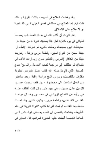 ‫ﻭﻗﺩ ﺭﻓﻀﺕ ﺍﻟﻌﻼﺝ ﻓﻲ ﺃﺴﻴﻭﻁ، ﻭﻜﺘﺒﺕ ﺇﻗﺭﺍﺭﺍ ﺒـﺫﻟﻙ‬
       ‫‪‬‬
‫ﻗﻠﺕ ﻓﻴﻪ: ﺇﻤﺎ ﺍﻟﻌﻼﺝ ﻓﻲ ﻤﺴﺘﺸﻔﻰ ﻗﺼﺭ ﺍﻟﻌﻴﻨﻲ ﻓـﻲ ﺍﻟﻘـﺎﻫﺭﺓ‬
                                 ‫ﺃﻭ ﻻ ﻋﻼﺝ ﻋﻠﻰ ﺍﻹﻁﻼﻕ.‬
‫ﻟﻘﺩ ﻓﻜﺭﺕ ﺃﻥ ﺃﻜﺘﺏ ﻟﻙ ﻓﻲ ﻫـﺫﺍ ﺍﻟﺨﻁـﺎﺏ ﻭﺼـﻔﺎ‬
 ‫ﹰ‬
‫ﻟﺤﻴﺎﺘﻲ ﻓﻲ ﻴﻭﻡ ﻜﺎﻤل؛ ﻟﻌل ﻫﺫﺍ ﻴﻌﻁﻴﻙ ﻓﻜﺭﺓ ﻋـﻥ ﺤﻴﺎﺘﻨـﺎ..‬
‫ﺍﺴﺘﻴﻘﻅﺕ ﺍﻟﻴﻭﻡ ﺼﺒﺎﺤﺎ، ﻭﺤﻠﻘﺕ ﺫﻗﻨﻲ، ﺜﻡ ﺘﻨﺎﻭﻟﺕ ﺍﻹﻓﻁـﺎﺭ؛‬
                                 ‫‪‬‬
‫ﺠﺒﻨﺔ ﺴﺠﻥ ﻤﻥ ﺍﻟﻨﻭﻉ ﺍﻟﺴﻴﺊ، ﻭﻗﻁﻌﺔ ﻤﺭﺒﻰ ﺒﺭﺘﻘﺎل، ﻭﺸﺭﺒﺕ‬
‫ﺸﻴﺌﺎ ﻤﻥ ﺍﻟﻜﺎﻜﺎﻭ )ﺍﻟﻤﺭﺒﻰ ﻭﺍﻟﻜﺎﻜﺎﻭ ﻤـﻥ ﺯﻴـﺎﺭﺍﺕ ﺍﻷﻫـﺎﻟﻲ‬
                                                 ‫ً‬
‫ﻁﺒﻌﺎ(، ﺜﻡ ﺍﻨﻁﻠﻘﺕ ﺇﻟﻰ ﻤﺭﺍﺠﻌﺔ ﻜﺘﺎﺏ "ﺍﻟﻌﻤـل ﻭﺍﻟﻤـﺦ" ﻤـﻊ‬
                                                 ‫‪‬‬
‫ﺍﻟﺼﺩﻴﻕ ﺍﻟﺫﻱ ﻗﺎﻡ ﺒﺘﺭﺠﻤﺘﻪ. ﺇﻨﻪ ﻜﺘﺎﺏ ﻤﻤﺘﺎﺯ ﻴﺘﻌﺭﺽ ﻟﻨﻅﺭﻴﺔ‬
‫ﺒﺎﻓﻠﻭﻑ ﺒﺎﻟﺘﻔﺼﻴل، ﻭﻴﺩﺭﺱ ﺍﻟﻤﺦ ﺩﺭﺍﺴﺔ ﻭﺍﻓﻴﺔ. ﻭﺒﻌﺩ ﺴﺎﻋﺘﻴﻥ‬
‫ﻤﻥ ﺍﻟﻌﻤل ﺍﺴﺘﻤﻌﺕ ﺇﻟﻰ ﻤﺤﺎﻀﺭﺓ ﻋـﻥ ﺍﻗﺘﺼـﺎﺩﻴﺎﺕ ﻤﺼـﺭ‬
‫ﻟﻠﺯﻤﻴل ﻋﺎﺩل ﺤﺴﻴﻥ، ﻭﻫﻲ ﺠﻬﺩ ﻁﻴﺏ ﻭﺇﻥ ﻜﻨﺕ ﺃﺨﺘﻠﻑ ﻋﻨـﻪ‬
‫ﻓﻲ ﺭﺃﻴﻪ ﻋﻥ ﺍﻟﻘﻁﺎﻉ ﺍﻟﺯﺭﺍﻋﻲ ﻓﻲ ﻤﺼـﺭ. ﻭﺤـﺎﻥ ﻤﻭﻋـﺩ‬
‫ﺍﻟﻐﺩﺍﺀ.. ﻓﺘﺔ ﻋﺩﺱ، ﻭﻗﻁﻌﺔ ﻤﺭﺒﻰ، ﻭﻜﻭﺏ ﺸﺎﻱ. ﻭﻗﺩ ﻨﻤـﺕ‬
‫ﺴﺎﻋﺔ ﺒﻌﺩ ﺍﻟﻐﺩﺍﺀ، ﺜﻡ ﻗﻤﺕ ﻟﻘﺭﺍﺀﺓ ﻜﺘﺎﺏ "ﺍﻟﻨﻭﺍﺓ ﺍﻟﺫﺭﻴﺔ" ﻓﻲ ﻋﻠﻡ‬
‫ﺍﻟﻁﺒﻴﻌﺔ، ﻭﺘﻤﺘﻌﺕ ﺒﺎﻟﺸﻤﺱ ﻓﻲ ﺍﻟﻔﻨﺎﺀ ﺒﻌـﺽ ﺍﻟﻭﻗـﺕ.. ﻓـﻲ‬
‫ﺍﻟﺴﺎﻋﺔ ﺍﻟﺨﺎﻤﺴﺔ ﺃﻏﻠﻘﺕ ﻋﻠﻴﻨﺎ ﺍﻟﻌﻨﺎﺒﺭ؛ ﻓﻤﻭﺍﻋﻴﺩ ﻗﻔل ﺍﻟﻌﻨﺎﺒﺭ ﻓﻲ‬
                                          ‫ُ‬


‫٧٠٢‬
 