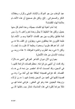 ‫ﻋﺒﺩ ﺍﻟﻭﻫﺎﺏ ﻤﻥ ﺠﻭ ﺍﻟﻤﻭﺍﻟﺩ ﻭﺍﻹﻨﺸﺎﺩ ﺍﻟﺩﻴﻨﻲ ﻭﺍﻟﺯﺍﺭ، ﻭﺤﻔﻼﺕ‬
‫ﺍﻟﺫﻜﺭ ﻭﺍﻟﻤﺴﺤﺭﺍﺘﻲ.. ﺇﻟﺦ. ﻭﻟﻜﻥ ﻫل ﺼﺤﻴﺢ ﺃﻥ ﻫﺫﻩ ﺍﻷﻨﻐـﺎﻡ‬
                                      ‫ﻤﻼﺌﻤﺔ ﻟﻬﺫﻩ ﺍﻟﻜﻠﻤﺎﺕ؟‬
‫ﺇﻨﻨﺎ ﺃﻤﺎﻡ ﺃﻏﻨﻴﺔ ﻟﻬﺎ ﻜﻠﻤﺎﺕ ﺠﻤﻴﻠﺔ، ﻭﻋﺩﺓ ﺃﻨﻐﺎﻡ ﻜل ﻤﻨﻬﺎ‬
‫ﺠﻤﻴل، ﻭﻟﻜﻥ ﻫﺫﺍ ﺍﻟﺨﻠﻴﻁ ﻻ ﻴﻤﺜل ﻭﺤﺩﺓ ﻨﻐﻡ ﻭﺃﻏﻨﻴـﺔ، ﻭﻟـﻴﺱ‬
‫ﺜﻤﺔ ﺘﻁﺎﺒﻕ ﻭﺘﻘﺎﺭﺏ ﺒﻴﻥ ﺠﻭ ﻜﻠﻤﺎﺕ ﺍﻷﻏﻨﻴﺔ ﻭﺠـﻭ ﺍﻷﻨﻐـﺎﻡ!‬
‫ﻁﺒﻌﺎ ﻜﺜﻴﺭﻭﻥ ﻫﻨﺎ ﻴﺨﺘﻠﻔﻭﻥ ﻤﻌﻲ، ﻭﻴﻘﻭﻟﻭﻥ ﺇﻥ ﺍﻟﻔﻠﺴـﻔﺔ ﻫـﻲ‬
                                                 ‫‪‬‬
‫ﺃﻨﺕ. ﺃﻤﺎ ﻫﻡ ﻓﻘﺩ ﻁﺭﺒﻭﺍ ﻭﺴﻌﺩﻭﺍ، ﻭﻁﺒﻌﺎ ﺃﻨﺎ ﻁﺭﺒـﺕ ﺃﻴ ‪‬ـﺎ،‬
   ‫ﻀ‬               ‫‪‬‬
‫ﻭﻟﻜﻥ ﻻ ﺸﻲﺀ ﺒﻌﺩ ﺍﻟﻁﺭﺏ ﻭﺍﻟﻨﺸﻭﺓ ﺍﻟﻤﺅﻗﺘﺔ، ﻻ ﻏﺫﺍﺀ ﺭﻭﺤـﻲ‬
                           ‫ﻴﺴﺘﻤﺩﻩ ﺍﻹﻨﺴﺎﻥ ﻤﻥ ﻫﺫﻩ ﺍﻷﻟﺤﺎﻥ!‬
‫ﺒﺠﻭﺍﺭﻱ ﺍﻵﻥ ﺩﻴﻭﺍﻥ ﺍﻟﺸﺎﻋﺭ ﺍﻟﻌﺭﺍﻗﻲ "ﻨﺎﺠﻲ ﻫـﻼل"،‬
‫ﻭﻗﺩ ﻜﺩﺕ ﺃﻥ ﺃﻨﺘﻬﻲ ﻤﻥ ﻗﺭﺍﺀﺘﻪ. ﻤﻌﻅﻡ ﻗﺼﺎﺌﺩﻩ ﺍﻟﺭﺍﺌﻌﺔ ﻜﺘﺒﻬـﺎ‬
‫ﻓﻲ ﺍﻟﺴﺠﻥ، ﻭﻗﺩ ﺃﺤﺴﺴﺕ ﺃﻨﻪ ﻗﺩ ﺍﻋﺘﺼﺭ ﻤﻥ ﺩﻤﻪ ﻓـﻲ ﻫـﺫﻩ‬
‫ﺍﻟﻘﺼﺎﺌﺩ. ﻟﻘﺩ ﻫﺯﺘﻨﻲ ﻗﺼﻴﺩﺘﻪ "ﺒﻁﺎﻗﺔ ﻋﻴﺩ ﺇﻟﻰ ﺃﺨﺘـﻲ"، ﻭﻫـﻲ‬
‫ﻗﺼﻴﺩﺓ ﻜﺘﺒﻬﺎ ﻓﻲ ﺍﻟﻌﻴﺩ ﻤﻥ ﺍﻟﺴﺠﻥ ﻴﺘﺤﺩﺙ ﻓﻴﻬـﺎ ﻋـﻥ ﺃﻭﻻﺩﻩ‬
‫ﻭﺯﻭﺠﺘﻪ ﺍﻟﺒﻌﻴﺩﻴﻥ ﻋﻨﻪ ﻭﻫﻭ ﻓﻲ ﺍﻟﻤﻨﻔﻰ.. ﻫﺯﺘﻨﻲ ﺘﻤﺎﻤﺎ ﻓﻬـﻲ‬
      ‫‪‬‬
‫ﺘﻨﻜﺄ ﺠﺭﺍﺤﺎ ﻜﺜﻴﺭﺓ ﻓﻲ ﻫﺫﻩ ﺍﻟﻤﻨﺎﺴﺒﺔ، ﺘﻤﺘﺎﺯ ﺒﺒﺴـﺎﻁﺘﻬﺎ ﺍﻟﺘـﻲ‬
                                              ‫‪‬‬




‫٣٢٢‬
 