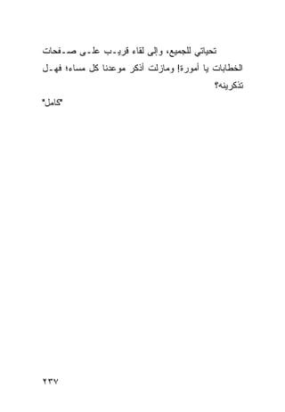 ‫ﺘﺤﻴﺎﺘﻲ ﻟﻠﺠﻤﻴﻊ، ﻭﺇﻟﻰ ﻟﻘﺎﺀ ﻗﺭﻴـﺏ ﻋﻠـﻰ ﺼـﻔﺤﺎﺕ‬
‫ﺍﻟﺨﻁﺎﺒﺎﺕ ﻴﺎ ﺃﻤﻭﺭﺓ! ﻭﻤﺎﺯﻟﺕ ﺃﺫﻜﺭ ﻤﻭﻋﺩﻨﺎ ﻜل ﻤﺴﺎﺀ؛ ﻓﻬـل‬
                                           ‫ﺘﺫﻜﺭﻴﻨﻪ؟‬
‫"ﻜﺎﻤل"‬




‫٧٣٢‬
 