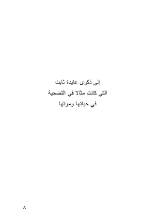 ‫ﺇﻟﻰ ﺫﻜﺭﻯ ﻋﺎﻴﺩﺓ ﺜﺎﺒﺕ‬
    ‫ﺍﻟﺘﻲ ﻜﺎﻨﺕ ﻤﺜﺎﻻ ﻓﻲ ﺍﻟﺘﻀﺤﻴﺔ‬
               ‫ﹰ‬
        ‫ﻓﻲ ﺤﻴﺎﺘﻬﺎ ﻭﻤﻭﺘﻬﺎ‬




‫٨‬
 