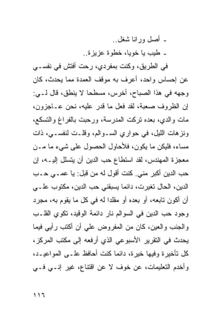 ‫ـ ﺃﺼل ﻭﺭﺍﻨﺎ ﺸﻐل..‬
                  ‫ـ ﻁﻴﺏ ﻴﺎ ﺨﻭﻴﺎ، ﺨﻁﻭﺓ ﻋﺯﻴﺯﺓ..‬
‫ﻓﻲ ﺍﻟﻁﺭﻴﻕ، ﻭﻜﻨﺕ ﺒﻤﻔﺭﺩﻱ، ﺭﺤﺕ ﺃﻓﺘﺵ ﻓﻲ ﻨﻔﺴـﻲ‬
‫ﻋﻥ ﺇﺤﺴﺎﺱ ﻭﺍﺤﺩ، ﺃﻋﺭﻑ ﺒﻪ ﻤﻭﻗﻑ ﺍﻟﻌﻤﺩﺓ ﻤﻤﺎ ﻴﺤﺩﺙ، ﻜﺎﻥ‬
‫ﻭﺠﻬﻪ ﻓﻲ ﻫﺫﺍ ﺍﻟﺼﺒﺎﺡ، ﺃﺨﺭﺱ، ﻤﺴﻁﺤﺎ ﻻ ﻴﻨﻁﻕ، ﻗﺎل ﻟـﻲ:‬
                  ‫‪‬‬
‫ﺇﻥ ﺍﻟﻅﺭﻭﻑ ﺼﻌﺒﺔ، ﻟﻘﺩ ﻓﻌل ﻤﺎ ﻗﺩﺭ ﻋﻠﻴﻪ، ﻨﺤﻥ ﻋـﺎﺠﺯﻭﻥ،‬
‫ﻤﺎﺕ ﻭﺍﻟﺩﻱ، ﺒﻌﺩﻩ ﺘﺭﻜﺕ ﺍﻟﻤﺩﺭﺴﺔ، ﻭﺭﺤﺒﺕ ﺒﺎﻟﻔﺭﺍﻍ ﻭﺍﻟﺘﺴﻜﻊ،‬
‫ﻭﻨﺯﻫﺎﺕ ﺍﻟﻠﻴل، ﻓﻲ ﺤﻭﺍﺭﻱ ﺍﻟﺴـﻭﺍﻟﻡ، ﻭﻗﻠـﺕ ﻟﻨﻔﺴـﻲ، ﺫﺍﺕ‬
‫ﻤﺴﺎﺀ، ﻓﻠﻴﻜﻥ ﻤﺎ ﻴﻜﻭﻥ، ﻓﻸﺤﺎﻭل ﺍﻟﺤﺼﻭل ﻋﻠﻰ ﺸﻲﺀ ﻤﺎ ﻤـﻥ‬
‫ﻤﻌﺠﺯﺓ ﺍﻟﻤﻬﻨﺩﺱ، ﻟﻘﺩ ﺍﺴﺘﻁﺎﻉ ﺤﺏ ﺍﻟﺩﻴﻥ ﺃﻥ ﻴﺘﺴﻠل ﺇﻟﻴـﻪ، ﺇﻥ‬
‫ﺤﺏ ﺍﻟﺩﻴﻥ ﺃﻜﺒﺭ ﻤﻨﻲ. ﻜﻨﺕ ﺃﻗﻭل ﻟﻪ ﻤﻥ ﻗﺒل: ﻴﺎ ﻋﻤـﻲ ﺤـﺏ‬
‫ﺍﻟﺩﻴﻥ، ﺍﻟﺤﺎل ﺘﻐﻴﺭﺕ، ﺩﺍﺌﻤﺎ ﻴﺴﺒﻘﻨﻲ ﺤﺏ ﺍﻟﺩﻴﻥ، ﻤﻜﺘﻭﺏ ﻋﻠـﻲ‬
‫‪‬‬                            ‫‪‬‬
‫ﺃﻥ ﺃﻜﻭﻥ ﺘﺎﺒﻌﻪ، ﺃﻭ ﺒﻌﺩﻩ ﺃﻭ ﻤﻘﻠﺩﺍ ﻟﻪ ﻓﻲ ﻜل ﻤﺎ ﻴﻘﻭﻡ ﺒﻪ، ﻤﺠﺭﺩ‬
                           ‫‪‬‬
‫ﻭﺠﻭﺩ ﺤﺏ ﺍﻟﺩﻴﻥ ﻓﻲ ﺍﻟﺴﻭﺍﻟﻡ ﻨﺎﺭ ﺩﺍﺌﻤﺔ ﺍﻟﻭﻗﻴﺩ، ﺘﻜﻭﻱ ﺍﻟﻘﻠـﺏ‬
‫ﻭﺍﻟﺠﻨﺏ ﻭﺍﻟﻌﻴﻥ، ﻜﺎﻥ ﻤﻥ ﺍﻟﻤﻔﺭﻭﺽ ﻋﻠﻲ ﺃﻥ ﺃﻜﺘﺏ ﺭﺃﻴﻲ ﻓﻴﻤﺎ‬
                  ‫‪‬‬
‫ﻴﺤﺩﺙ ﻓﻲ ﺍﻟﺘﻘﺭﻴﺭ ﺍﻷﺴﺒﻭﻋﻲ ﺍﻟﺫﻱ ﺃﺭﻓﻌﻪ ﺇﻟﻰ ﻤﻜﺘﺏ ﺍﻟﻤﺭﻜﺯ،‬
‫ﻜل ﺘﺄﺨﻴﺭﺓ ﻭﻓﻴﻬﺎ ﺨﻴﺭﺓ، ﺩﺍﺌﻤﺎ ﻜﻨﺕ ﺃﺤﺎﻓﻅ ﻋﻠـﻰ ﺍﻟﻤﻭﺍﻋﻴـﺩ،‬
                           ‫‪‬‬
‫ﻭﺃﺨﺩﻡ ﺍﻟﺘﻌﻠﻴﻤﺎﺕ، ﻋﻥ ﺨﻭﻑ ﻻ ﻋﻥ ﺍﻗﺘﻨﺎﻉ، ﻏﻴﺭ ﺇﻨـﻲ ﻓـﻲ‬


‫٦١١‬
 