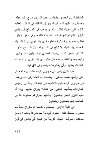 ‫ﺍﻟﻤﺸﺘﻌﻠﺔ، ﻴﻠﻡ ﺍﻟﺤﺼﺭ، ﻴﺘﺤﺎﺴﺏ ﺤﺏ ﺍﻟـﺩﻴﻥ ﻤـﻊ ﺴﻠﺴـﺒﻴﻠﻪ،‬
‫ﻴﺤﺴﺒﺎﻥ ﻤﺎ ﻋﻠﻴﻬﻤﺎ، ﻤﺎ ﻟﻬﻤﺎ، ﻴﺩﻭﻨﺎﻥ ﺍﻟﺸﻜﻙ ﻓﻲ ﺍﻟﺩﻓﺘﺭ، ﺘﻌﻁﻴﻪ‬
‫ﺍﻟﻨﻘﻭﺩ ﺍﻟﺘﻲ ﻤﻌﻬﺎ، ﺘﻁﻠﺏ ﻤﻨﻪ ﺃﻥ ﻴﺫﻫﺏ ﻓﻲ ﺍﻟﺼﺒﺎﺡ ﺇﻟﻰ ﺇﻴﺘﺎﻱ‬
‫ﺍﻟﺒﺎﺭﻭﺩ ﻟﺸﺭﺍﺀ ﺍﻟﻤﻭﻨﺔ، ﺘﻌﺩﺩ ﻟﻪ ﻤﺎ ﺘﺤﺘﺎﺠﻪ، ﻭﻓﻲ ﺁﺨﺭ ﺤﺩﻴﺜﻬﺎ:‬
‫ﺘﻁﻠﺏ ﻤﻨﻪ ﺒﺤﺭﻭﻑ ﻟﻴﻨﺔ ﻤﻤﻁﻭﻁﺔ ﺃﻥ ﻴﺸـﺘﺭﻱ ﻟﻬـﺎ ﺃﺸـﻴﺎﺀ‬
‫ﺨﺎﺼﺔ ﺒﻬﺎ، ﺃﺸﻴﺎﺀ ﻻ ﺘﺒﺎﻉ ﻓﻲ ﺍﻟﺴـﻭﺍﻟﻡ، ﻭﻻ ﺘﺴـﻤﻊ ﻋﻨﻬـﺎ‬
‫ﺍﻟﻨﺴﺎﺀ.. ﺃﺤﻤﺭ ﺸﻔﺎﻩ، ﺒﻭﺩﺭﺓ، ﻗﻤﺼﺎﻥ ﻨﻭﻡ ﻨﺎﻴﻠﻭﻥ، ﺴـﻭﺘﻴﺎﻥ،‬
‫ﻭﺘﻭﺼﻴﻪ، ﻭﺘﺤﻠﻔﻪ ﺒﺭﺤﻤﺔ ﻤﻥ ﻤﺎﺘﻭﺍ، ﺃﻥ ﻴﺸـﺘﺭﻱ ﻟﻬـﺎ ﻫـﺫﻩ‬
         ‫ﺍﻟﻁﻠﺒﺎﺕ ﺒﻌﻨﺎﻴﺔ، ﻭﺃﻥ ﻴﺨﺘﺎﺭﻫﺎ ﺒﺫﻭﻗﻪ، ﻭﻫﻲ ﺘﺜﻕ ﻓﻴﻪ.‬
‫ﺤﺏ ﺍﻟﺩﻴﻥ ﻴﺴﻴﺭ ﻓﻲ ﺤﻭﺍﺭﻱ ﺍﻟﺒﻠﺩ، ﺴﻠﺴـﺒﻴﻠﻪ ﺘﺤﻤـل‬
‫ﻋﻠﻰ ﺭﺃﺴﻬﺎ ﻗﻔﺼﺎ ﺼﻐﻴﺭﺍ، ﻭﻀﻌﺕ ﺒﻪ ﺍﻟﻌﺩﺓ ﻭﻓﻲ ﺴـﻴﺭﻫﻤﺎ،‬
                             ‫‪‬‬     ‫‪‬‬
‫ﻓﻲ ﺤﻭﺍﺭﻱ ﺍﻟﺒﻠﺩ، ﺘﻨﺒﺢ ﺍﻟﻜﻼﺏ، ﻓﻲ ﺍﻟﺒﺎﺤﺎﺕ ﻭﻋﻠـﻰ ﺭﺀﻭﺱ‬
‫ﺍﻟﺤﺎﺭﺍﺕ، ﻴﺴﺄﻟﻬﻤﺎ ﺍﻟﺨﻔﻴﺭ: ﻤﻥ ﻫﻨﺎﻙ؟ ﻴﻤﺭﺍﻥ ﻋﻠﻴﻬﻡ، ﻴﺭﺩ: ﺃﻨﺎ‬
‫ﺤﺏ ﺍﻟﺩﻴﻥ. ﺍﻟﺨﻔﺭ ﺠﺎﻟﺴﻭﻥ، ﺒﻨﺎﺩﻗﻬﻡ ﺒﺠﻭﺍﺭﻫﻡ ﻤﺴﻨﻭﺩﺓ ﻋﻠـﻰ‬
                          ‫ﺍﻟﺤﺎﺌﻁ، ﺇﻨﻬﻡ ﻴﺘﺤﺩﺜﻭﻥ ﻭﻴﺩﺨﻨﻭﻥ.‬
‫ﻓﻲ ﺍﻟﻠﻴﻠﺔ ﺍﻷﻭﻟﻰ، ﺍﺼﻁﺩﻡ ﺜـﺩﻴﺎﻫﺎ ﺍﻟﻨـﺎﻓﺭﺍﻥ ﺒﻌﻅـﺎﻡ‬
‫ﺼﺩﺭﻩ، ﻀﻐﻁ ﻋﻠﻴﻪ، ﺍﺤﺘﻭﻯ ﻟﻴﻭﻨـﺔ ﺼـﺩﺭﻫﺎ ﻭﺩﻓﺌـﻪ ﺒـﻴﻥ‬
‫ﺴﺎﻋﺩﻴﻪ، ﺘﺤﻭﻟﺕ ﺍﻷﺸﻴﺎﺀ ﺍﻟﻘﺭﻴﺒﺔ ﻤﻥ ﻋﻴﻨﻴﻪ ﺇﻟﻰ ﺒﻴﺎﺽ ﻓﻲ ﻟﻭﻥ‬


‫٤٤١‬
 