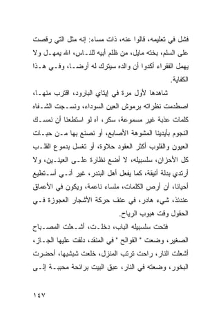 ‫ﻓﺸل ﻓﻲ ﺘﻌﻠﻴﻤﻪ، ﻗﺎﻟﻭﺍ ﻋﻨﻪ، ﺫﺍﺕ ﻤﺴﺎﺀ: ﺇﻨﻪ ﻤﺜل ﺍﻟﺘﻲ ﺭﻗﺼﺕ‬
‫ﻋﻠﻰ ﺍﻟﺴﻠﻡ، ﺒﺨﺘﻪ ﻤﺎﻴل، ﻤﻥ ﻅﻠﻡ ﺃﺒﻴﻪ ﻟﻠﻨـﺎﺱ، ﺍﷲ ﻴﻤﻬـل ﻭﻻ‬
‫ﻴﻬﻤل ﺍﻟﻔﻘﺭﺍﺀ ﺃﻜﺩﻭﺍ ﺃﻥ ﻭﺍﻟﺩﻩ ﺴﻴﺘﺭﻙ ﻟﻪ ﺃﺭ ‪‬ـﺎ، ﻭﻓـﻲ ﻫـﺫﺍ‬
             ‫ﻀ‬
                                                ‫ﺍﻟﻜﻔﺎﻴﺔ.‬
‫ﺸﺎﻫﺩﻫﺎ ﻷﻭل ﻤﺭﺓ ﻓﻲ ﺇﻴﺘﺎﻱ ﺍﻟﺒﺎﺭﻭﺩ، ﺍﻗﺘﺭﺏ ﻤﻨﻬـﺎ،‬
‫ﺍﺼﻁﺩﻤﺕ ﻨﻅﺭﺍﺘﻪ ﺒﺭﻤﻭﺵ ﺍﻟﻌﻴﻥ ﺍﻟﺴﻭﺩﺍﺀ، ﻭﻨﺴـﺠﺕ ﺍﻟﺸـﻔﺎﻩ‬
‫ﻜﻠﻤﺎﺕ ﻋﺫﺒﺔ ﻏﻴﺭ ﻤﺴﻤﻭﻋﺔ، ﺴﻜﺭ، ﺁﻩ ﻟﻭ ﺍﺴﺘﻁﻌﻨﺎ ﺃﻥ ﻨﻤﺴـﻙ‬
‫ﺍﻟﻨﺠﻭﻡ ﺒﺄﻴﺩﻴﻨﺎ ﺍﻟﻤﺸﻭﻫﺔ ﺍﻷﺼﺎﺒﻊ، ﺃﻭ ﻨﺼﻨﻊ ﺒﻬﺎ ﻤـﻥ ﺤﺒـﺎﺕ‬
‫ﺍﻟﻌﻴﻭﻥ ﻭﺍﻟﻘﻠﻭﺏ ﺃﻜﺜﺭ ﺍﻟﻌﻘﻭﺩ ﺤﻼﻭﺓ، ﺃﻭ ﺘﻐﺴل ﺒﺩﻤﻭﻉ ﺍﻟﻘﻠـﺏ‬
‫ﻜل ﺍﻷﺤﺯﺍﻥ، ﺴﻠﺴﺒﻴﻠﻪ، ﻻ ﺃﻀﻊ ﻨﻅﺎﺭﺓ ﻋﻠـﻰ ﺍﻟﻌﻴﻨـﻴﻥ، ﻭﻻ‬
‫ﺃﺭﺘﺩﻱ ﺒﺩﻟﺔ ﺃﻨﻴﻘﺔ، ﻜﻤﺎ ﻴﻔﻌل ﺃﻫل ﺍﻟﺒﻨﺩﺭ، ﻏﻴﺭ ﺃﻨـﻲ ﺃﺴـﺘﻁﻴﻊ‬
‫ﺃﺤﻴﺎﻨﺎ، ﺃﻥ ﺃﺭﺹ ﺍﻟﻜﻠﻤﺎﺕ، ﻤﻠﺴﺎﺀ ﻨﺎﻋﻤﺔ، ﻭﻴﻜﻭﻥ ﻓﻲ ﺍﻷﻋﻤﺎﻕ‬
                                               ‫ﹰ‬
‫ﻋﻨﺩﺌﺫ، ﺸﻲﺀ ﻫﺎﺩﺭ، ﻓﻲ ﻋﻨﻑ ﺤﺭﻜﺔ ﺍﻷﺸﺠﺎﺭ ﺍﻟﻌﺠﻭﺯﺓ ﻓـﻲ‬
                              ‫ﺍﻟﺤﻘﻭل ﻭﻗﺕ ﻫﺒﻭﺏ ﺍﻟﺭﻴﺎﺡ.‬
‫ﻓﺘﺤﺕ ﺴﻠﺴﺒﻴﻠﻪ ﺍﻟﺒﺎﺏ، ﺩﺨﻠـﺕ، ﺃﺸـﻌﻠﺕ ﺍﻟﻤﺼـﺒﺎﺡ‬
‫ﺍﻟﺼﻐﻴﺭ، ﻭﻀﻌﺕ " ﺍﻟﻘﻭﺍﻟﺢ " ﻓﻲ ﺍﻟﻤﻨﻘﺩ، ﺩﻟﻘﺕ ﻋﻠﻴﻬﺎ ﺍﻟﺠـﺎﺯ،‬
‫ﺃﺸﻌﻠﺕ ﺍﻟﻨﺎﺭ، ﺭﺍﺤﺕ ﺘﺭﺘﺏ ﺍﻟﻤﻨﺯل، ﺨﻠﻌﺕ ﺸﺒﺸﺒﻬﺎ، ﺃﺤﻀﺭﺕ‬
‫ﺍﻟﺒﺨﻭﺭ، ﻭﻀﻌﺘﻪ ﻓﻲ ﺍﻟﻨﺎﺭ، ﻋﺒﻕ ﺍﻟﺒﻴﺕ ﺒﺭﺍﺌﺤﺔ ﻤﺤﺒﺒـﺔ ﺇﻟـﻰ‬


‫٧٤١‬
 