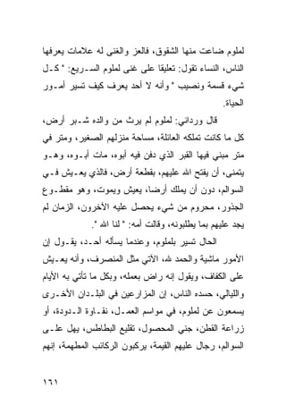 ‫ﻟﻤﻠﻭﻡ ﻀﺎﻋﺕ ﻤﻨﻬﺎ ﺍﻟﺸﻘﻭﻕ، ﻓﺎﻟﻌﺯ ﻭﺍﻟﻐﻨﻰ ﻟﻪ ﻋﻼﻤﺎﺕ ﻴﻌﺭﻓﻬﺎ‬
‫ﺍﻟﻨﺎﺱ، ﺍﻟﻨﺴﺎﺀ ﺘﻘﻭل: ﺘﻌﻠﻴﻘﺎ ﻋﻠﻰ ﻏﻨﻰ ﻟﻤﻠﻭﻡ ﺍﻟﺴـﺭﻴﻊ: " ﻜـل‬
                              ‫ﹰ‬
‫ﺸﻲﺀ ﻗﺴﻤﺔ ﻭﻨﺼﻴﺏ " ﻭﺃﻨﻪ ﻻ ﺃﺤﺩ ﻴﻌﺭﻑ ﻜﻴﻑ ﺘﺴﻴﺭ ﺃﻤـﻭﺭ‬
                                                   ‫ﺍﻟﺤﻴﺎﺓ.‬
‫ﻗﺎل ﻭﺭﺩﺍﻨﻲ: ﻟﻤﻠﻭﻡ ﻟﻡ ﻴﺭﺙ ﻤﻥ ﻭﺍﻟﺩﻩ ﺸـﺒﺭ ﺃﺭﺽ،‬
‫ﻜل ﻤﺎ ﻜﺎﻨﺕ ﺘﻤﻠﻜﻪ ﺍﻟﻌﺎﺌﻠﺔ، ﻤﺴﺎﺤﺔ ﻤﻨﺯﻟﻬﻡ ﺍﻟﺼﻐﻴﺭ، ﻭﻤﺘﺭ ﻓﻲ‬
‫ﻤﺘﺭ ﻤﺒﻨﻲ ﻓﻴﻬﺎ ﺍﻟﻘﺒﺭ ﺍﻟﺫﻱ ﺩﻓﻥ ﻓﻴﻪ ﺃﺒﻭﻩ، ﻤﺎﺕ ﺃﺒـﻭﻩ، ﻭﻫـﻭ‬
‫ﻴﺘﻤﻨﻰ، ﺃﻥ ﻴﻔﺘﺢ ﺍﷲ ﻋﻠﻴﻬﻡ، ﺒﻘﻁﻌﺔ ﺃﺭﺽ، ﻓﺎﻟﺫﻱ ﻴﻌـﻴﺵ ﻓـﻲ‬
‫ﺍﻟﺴﻭﺍﻟﻡ، ﺩﻭﻥ ﺃﻥ ﻴﻤﻠﻙ ﺃﺭﻀﺎ، ﻴﻌﻴﺵ ﻭﻴﻤﻭﺕ، ﻭﻫﻭ ﻤﻘﻁـﻭﻉ‬
                         ‫‪‬‬
‫ﺍﻟﺠﺫﻭﺭ، ﻤﺤﺭﻭﻡ ﻤﻥ ﺸﻲﺀ ﻴﺤﺼل ﻋﻠﻴﻪ ﺍﻵﺨﺭﻭﻥ، ﺍﻟﺯﻤﺎﻥ ﻟﻡ‬
             ‫ﻴﺠﺩ ﻋﻠﻴﻬﻡ ﺒﻤﺎ ﻴﻁﻠﺒﻭﻨﻪ، ﻭﻗﺎﻟﺕ ﺃﻤﻪ: " ﻟﻨﺎ ﺍﷲ ".‬
‫ﺍﻟﺤﺎل ﺘﺴﻴﺭ ﺒﻠﻤﻠﻭﻡ، ﻭﻋﻨﺩﻤﺎ ﻴﺴﺄﻟﻪ ﺃﺤـﺩ، ﻴﻘـﻭل ﺇﻥ‬
‫ﺍﻷﻤﻭﺭ ﻤﺎﺸﻴﺔ ﻭﺍﻟﺤﻤﺩ ﷲ، ﺍﻵﺘﻲ ﻤﺜل ﺍﻟﻤﻨﺼﺭﻑ، ﻭﺃﻨﻪ ﻴﻌـﻴﺵ‬
‫ﻋﻠﻰ ﺍﻟﻜﻔﺎﻑ، ﻭﻴﻘﻭل ﺇﻨﻪ ﺭﺍﺽ ﺒﻌﻤﻠﻪ، ﻭﺒﻜل ﻤﺎ ﺘﺄﺘﻲ ﺒﻪ ﺍﻷﻴﺎﻡ‬
‫ﻭﺍﻟﻠﻴﺎﻟﻲ، ﺤﺴﺩﻩ ﺍﻟﻨﺎﺱ، ﺇﻥ ﺍﻟﻤﺯﺍﺭﻋﻴﻥ ﻓﻲ ﺍﻟﺒﻠـﺩﺍﻥ ﺍﻷﺨـﺭﻯ‬
‫ﻴﺴﻤﻌﻭﻥ ﻋﻥ ﻟﻤﻠﻭﻡ، ﻓﻲ ﻤﻭﺍﺴﻡ ﺍﻟﻌﻤـل، ﻨﻘـﺎﻭﺓ ﺍﻟـﺩﻭﺩﺓ، ﺃﻭ‬
‫ﺯﺭﺍﻋﺔ ﺍﻟﻘﻁﻥ، ﺠﻨﻲ ﺍﻟﻤﺤﺼﻭل، ﺘﻘﻠﻴﻊ ﺍﻟﺒﻁﺎﻁﺱ، ﻴﻬل ﻋﻠـﻰ‬
‫ﺍﻟﺴﻭﺍﻟﻡ، ﺭﺠﺎل ﻋﻠﻴﻬﻡ ﺍﻟﻘﻴﻤﺔ، ﻴﺭﻜﺒﻭﻥ ﺍﻟﺭﻜﺎﺌﺏ ﺍﻟﻤﻁﻬﻤﺔ، ﺇﻨﻬﻡ‬


‫١٦١‬
 