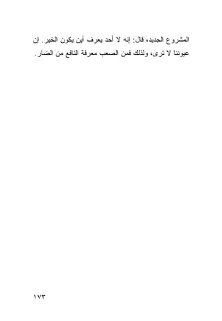 ‫ﺍﻟﻤﺸﺭﻭﻉ ﺍﻟﺠﺩﻴﺩ، ﻗﺎل: ﺇﻨﻪ ﻻ ﺃﺤﺩ ﻴﻌﺭﻑ ﺃﻴﻥ ﻴﻜﻭﻥ ﺍﻟﺨﻴﺭ. ﺇﻥ‬
‫ﻋﻴﻭﻨﻨﺎ ﻻ ﺘﺭﻯ، ﻭﻟﺫﻟﻙ ﻓﻤﻥ ﺍﻟﺼﻌﺏ ﻤﻌﺭﻓﺔ ﺍﻟﻨﺎﻓﻊ ﻤﻥ ﺍﻟﻀﺎﺭ.‬




‫٣٧١‬
 