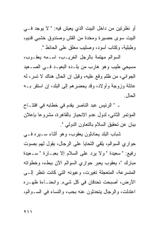 ‫ﺃﻭ ﻨﻅﺭﺘﻴﻥ ﻤﻥ ﺩﺍﺨل ﺍﻟﺒﻴﺕ ﺍﻟﺫﻱ ﻴﻌﻴﺵ ﻓﻴﻪ: " ﻻ ﻴﻭﺠﺩ ﻓـﻲ‬
‫ﺍﻟﺒﻴﺕ ﺴﻭﻯ ﺤﺼﻴﺭﺓ ﻭﻤﺨﺩﺓ ﻤﻥ ﺍﻟﻘﺵ ﻭﺼﻨﺩﻭﻕ ﺨﺸﺒﻲ ﻗﺩﻴﻡ،‬
        ‫ﻭﻁﺒﻠﻴﺔ، ﻭﻜﺘﺎﺏ ﺃﺴﻭﺩ، ﻭﺼﻠﻴﺏ ﻤﻌﻠﻕ ﻋﻠﻰ ﺍﻟﺤﺎﺌﻁ ".‬
‫ﺍﻟﺴﻭﺍﻟﻡ ﻤﻬﺘﻤﺔ ﺒﺎﻟﺭﺠل ﺍﻟﻐﺭﻴـﺏ، ﺍﺴـﻤﻪ ﻴﻌﻘـﻭﺏ،‬
‫ﻤﺴﻴﺤﻲ ﻁﻴﺏ ﻭﻫﻭ ﻫﺎﺭﺏ ﻤﻥ ﺒﻠـﺩﻩ ﺍﻟﺒﻌﻴـﺩ ﻓـﻲ ﺍﻟﺼـﻌﻴﺩ‬
‫ﺍﻟﺠﻭﺍﻨﻲ، ﻤﻥ ﻅﻠﻡ ﻭﻗﻊ ﻋﻠﻴﻪ، ﻭﻗﻴل ﺇﻥ ﺍﻟﺤﺎل ﻫﻨﺎﻙ ﻻ ﺘﺴﺭ، ﻟﻪ‬
‫ﻋﺎﺌﻠﺔ ﻭﺯﻭﺠﺔ ﻭﺃﻭﻻﺩ، ﻭﻗﺩ ﻴﺤﻀﺭﻫﻡ ﺇﻟﻰ ﺍﻟﺒﻠﺩ، ﺇﻥ ﺍﺴﺘﻘﺭ ﺒـﻪ‬
                                                 ‫ﺍﻟﺤﺎل.‬
‫ـ " ﺍﻟﺭﺌﻴﺱ ﻋﺒﺩ ﺍﻟﻨﺎﺼﺭ ﻴﻘﺩﻡ ﻓﻲ ﺨﻁﺎﺒﻪ ﻓﻲ ﺍﻓﺘﺘـﺎﺡ‬
‫ﺍﻟﻤﺅﺘﻤﺭ ﺍﻟﺜﺎﻨﻲ، ﻟﺩﻭل ﻋﺩﻡ ﺍﻻﻨﺤﻴﺎﺯ ﺒﺎﻟﻘﺎﻫﺭﺓ، ﻤﺸﺭﻭﻋﺎ ﺒﺈﻋﻼﻥ‬
       ‫‪‬‬
                 ‫ﺒﻴﺎﻥ ﻋﻥ ﺘﺤﻘﻴﻕ ﺍﻟﺴﻼﻡ ﺒﺎﻟﺘﻌﺎﻭﻥ ﺍﻟﺩﻭﻟﻲ ".‬
‫ﺸﺒﺎﺏ ﺍﻟﺒﻠﺩ ﻴﺤﺎﺩﺜﻭﻥ ﻴﻌﻘﻭﺏ، ﻭﻫﻭ ﺃﺜﻨﺎﺀ ﺴـﻴﺭﻩ ﻓـﻲ‬
‫ﺤﻭﺍﺭﻱ ﺍﻟﺴﻭﺍﻟﻡ، ﻴﻠﻘﻲ ﺍﻟﺘﺤﺎﻴﺎ ﻋﻠﻰ ﺍﻟﺭﺠﺎل، ﻴﻘﻭل ﻟﻬﻡ ﺒﺼﻭﺕ‬
‫ﺭﻓﻴﻊ: " ﺴﻌﻴﺩﺓ " ﻭﻻ ﻴﺭﺩ ﻋﻠﻰ ﺍﻟﺴﻼﻡ ﺇﻻ ﺒﻌﺒـﺎﺭﺓ " ﺴـﻌﻴﺩﺓ‬
‫ﻤﺒﺎﺭﻙ "، ﻴﻌﻘﻭﺏ ﻴﻌﺒﺭ ﺤﻭﺍﺭﻱ ﺍﻟﺴﻭﺍﻟﻡ ﺍﻵﻥ ﺒﺒﻁﺀ، ﻭﺨﻁﻭﺍﺘﻪ‬
‫ﺍﻟﻤﺘﺴﺭﻋﺔ، ﺍﻟﻤﺘﻌﺠﻠﺔ ﺘﻐﻴﺭﺕ، ﻭﻋﻴﻭﻨﻪ ﺍﻟﺘﻲ ﻜﺎﻨﺕ ﺘﻨﻅﺭ ﺇﻟـﻰ‬
‫ﺍﻷﺭﺽ، ﺃﺼﺒﺤﺕ ﺘﺤﺩﻗﺎﻥ ﻓﻲ ﻜل ﺸﻲﺀ. ﻭﺍﻨﺤﻨـﺎﺀﺓ ﻅﻬـﺭﻩ‬
‫ﺍﻋﺘﺩﻟﺕ، ﻭﺍﻟﺭﺠﺎل ﻴﺘﺤﺩﺜﻭﻥ ﻋﻨﻪ ﺒﺤﺏ، ﻭﺍﻟﻨﺴﺎﺀ ﻓﻲ ﺍﻟﺴـﻭﺍﻟﻡ،‬


‫١١٢‬
 