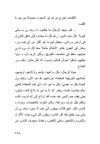 ‫ﺍﻟﻜﻠﻤﺎﺕ ﺘﺨﺭﺝ ﻤﻥ ﻓﻡ ﺃﺒﻭ ﺍﻟﺴﻌﻭﺩ، ﻤﻨﺤﻭﺘﺔ ﻤﻥ ﺤﺒـﺔ‬
                                                   ‫ﺍﻟﻘﻠﺏ،‬
‫ـ ﻫل ﺴﻴﺠﺩ ﺍﻟﺭﺠﺎل ﻤﺎ ﻴﻁﻠﺒﻭﻨـﻪ، ﻭﻤﺘـﻰ ﺴـﻴﺄﺘﻲ‬
‫ﺍﻟﻴﻭﻡ؟. ﻗﺎل ﺤﺏ ﺍﻟﺩﻴﻥ: ﺭﻏﻡ ﻜل ﻤﺎ ﻴﺤﺩﺙ، ﻓﺈﻥ ﺘﺩﻓﻕ ﺍﻟﺒﺘﺭﻭل‬
‫ﻓﻲ ﺃﺭﺽ ﻭﺭﺩﺍﻨﻲ، ﺴﻴﻔﻌل ﻟﻬﻡ ﻤﺎ ﻫﻭ ﺃﻜﺜﺭ ﻤﻥ ﺃﻱ ﺘﺼـﻭﺭ،‬
‫ﻭﻁﺎﺭ ﻓﻲ ﺍﻟﻌﻴﻭﻥ ﻁﺎﺌﺭ ﺍﻷﺤﻼﻡ ﺤﺎﻤﻼ ﻤﻌﻪ ﻜل ﺸـﻲﺀ ﻓـﻲ‬
                ‫ﹰ‬
‫ﺤﻴﺎﺘﻬﻡ، ﺴﻘﻁ ﻓﻲ ﻤﻨﺘﺼﻑ ﺍﻟﻁﺭﻴﻕ، ﻭﻟﻜﻥ ﺍﻟﺭﺠـﺎل، ﻨـﺩﺒﻭﺍ‬
‫ﺤﻅﻬﻡ، ﺘﺒﺎﻜﻭﺍ ﺃﺤﻭﺍل ﺍﻟﻌﺎﻟﻡ، ﻭﻨﺴﻭﺍ، ﺃﻨﻪ ﻜﺎﻥ ﻁﺎﺌﺭﺍ ﻤﻜﺴـﻭﺭ‬
        ‫‪‬‬
                                                  ‫ﺍﻟﺠﻨﺎﺡ.‬
‫ﺤﻴﺎﺓ ﺍﻟﺭﺠﺎل، ﺒﻜل ﻤﺎ ﻓﻴﻬﺎ، ﺒﻠﺩﻫﻡ ﻭﺃﻭﻻﺩﻫﻡ، ﺃﺭﻀﻬﻡ،‬
‫ﺃﺤﻼﻤﻬﻡ ﺍﻟﺨﺭﻴﻔﻴﺔ ﺍﻟﻤﻌﺘﻤﺔ، ﺤﺭﻤﺎﻨﻬﻡ، ﺘﻘـﻑ ﺍﻵﻥ، ﻭﺘﺘﺤـﻭل‬
‫ﺍﻟﺤﻴﺎﺓ ﺒﻜل ﻤﺎ ﻤﻀﻰ، ﺒﻜل ﻤﺎ ﻫﻭ ﺁﺕ، ﺇﻟﻰ ﻫﺫﻩ ﺍﻟﻠﺤﻅﺔ، ﻓﺘﺤﻲ‬
‫ﺴﺎﻟﻡ ﻴﺤﺎﺴﺏ ﻨﻔﺴﻪ، ﻭﻴﻘﺩﺭ ﺃﻨﻪ ﻻ ﺒﺩ ﻤﻥ ﺇﺒـﻼﻍ ﺍﻟﻤﺴـﺌﻭﻟﻴﻥ،‬
‫ﺤﺘﻰ ﻴﻘﻑ ﺤﺏ ﺍﻟﺩﻴﻥ ﻋﻨﺩ ﺤﺩﻩ، ﻟﻘﺩ ﺍﺭﺘﺎﺡ ﺇﻟﻰ ﺃﻨﻪ ﻟﻡ ﻴﺴـﻜﺕ،‬
‫ﻭﺘﻜﻠﻡ ﺒﻜل ﺸﺭﻑ ﻭﻨﺯﺍﻫﺔ، ﻭﻜﺎﻥ ﻤﻠﺘﺯﻤﺎ ﺒﺎﻟﺘﻌﻠﻴﻤﺎﺕ، ﻭﺘﻭﻋـﺩ‬
                    ‫‪‬‬
‫ﺍﻟﻨﺎﺱ، ﻗﺎل: ﺇﻨﻬﻡ ﻜﻼﺏ ﻴﻤﻴﻠﻭﻥ ﺇﻟﻰ ﺤﺏ ﺍﻟـﺩﻴﻥ، ﻭﺘﻤﻨـﻰ ﺃﻥ‬
‫ﻴﺄﺘﻲ ﻴﻭﻡ ﻴﺨﻨﻕ ﻓﻴﻪ ﻜل ﺍﻟﻨﺎﺱ، ﻭﻴﻜﻭﻥ ﻜل ﺸﻲﺀ ﺒﻴﺩﻩ، ﺍﻷﻜـل‬
‫ﻭﺍﻟﺸﺭﺏ ﻭﺍﻟﺘﺩﺨﻴﻥ ﻭﺤﺘﻰ ﺍﻟﺘﻨﻔﺱ، ﻭﻋﻨﺩﺌﺫ ﺴﻴﻌﺭﻑ ﺍﻟﻨﺎﺱ، ﻤﻥ‬


‫٨٢٢‬
 