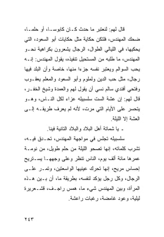 ‫ﻗﺎل ﻟﻬﻡ: ﻟﻨﻌﺘﺒﺭ ﻤﺎ ﺤﺩﺙ ﻜـﺎﻥ ﻜﺎﺒﻭ ‪‬ـﺎ، ﺃﻭ ﺤﻠ ‪‬ـﺎ،‬
   ‫ﻤ‬          ‫ﺴ‬
‫ﻀﺤﻙ ﺍﻟﻤﻬﻨﺩﺱ، ﻓﻠﺘﻜﻥ ﺤﻜﺎﻴﺔ ﻤﺜل ﺤﻜﺎﻴﺎﺕ ﺃﺒﻭ ﺍﻟﺴﻌﻭﺩ، ﺍﻟﺘﻲ‬
‫ﻴﺤﻜﻴﻬﺎ، ﻓﻲ ﺍﻟﻠﻴﺎﻟﻲ ﺍﻟﻁﻭﺍل، ﺍﻟﺭﺠﺎل ﻴﺸﻌﺭﻭﻥ ﺒﻜﺭﺍﻫﻴﺔ ﻨﺤـﻭ‬
‫ﺍﻟﻤﻬﻨﺩﺱ، ﻤﺎ ﻁﻠﺒﻪ ﻤﻥ ﺍﻟﻤﺴﺘﺤﻴل ﺘﻨﻔﻴﺫﻩ، ﻴﻘﻭل ﺍﻟﻤﻬﻨﺩﺱ: ﺇﻨـﻪ‬
‫ﻴﺤﺏ ﺍﻟﺴﻭﺍﻟﻡ ﻭﻴﻌﺘﺒﺭ ﻨﻔﺴﻪ ﺠﺯﺀﺍ ﻤﻨﻬﺎ، ﺨﺎﺼﺔ ﻭﺃﻥ ﺍﻟﺒﻠﺩ ﻓﻴﻬﺎ‬
                           ‫‪‬‬
‫ﺭﺠﺎل، ﻤﺜل ﺤﺏ ﺍﻟﺩﻴﻥ ﻭﻟﻤﻠﻭﻡ ﻭﺃﺒﻭ ﺍﻟﺴﻌﻭﺩ ﻭﺍﻟﻤﻌﻠﻡ ﻴﻌﻘـﻭﺏ‬
‫ﻭﻓﺘﺤﻲ ﺃﻓﻨﺩﻱ ﺴﺎﻟﻡ ﻨﺴﻲ ﺃﻥ ﻴﻘﻭل ﻟﻬﻡ ﻭﺍﻟﻌﻤﺩﺓ ﻭﺸﻴﺦ ﺍﻟﺨﻔـﺭ،‬
‫ﻗﺎل ﻟﻬﻡ: ﺇﻥ ﻋﺸﺔ ﺍﻟﺴﺕ ﺴﻠﺴﺒﻴﻠﻪ ﻋﺯﺍﺀ ﻟﻜل ﺍﻟﻨـﺎﺱ، ﻭﻫـﻭ‬
‫ﻴﺘﺤﺴﺭ ﻋﻠﻰ ﺍﻷﻴﺎﻡ ﺍﻟﺘﻲ ﻤﺭﺕ، ﻷﻨﻪ ﻟﻡ ﻴﻌﺭﻑ ﻁﺭﻴﻘـﻪ ﺇﻟـﻰ‬
                                           ‫ﺍﻟﻌﺸﺔ ﺇﻻ ﺍﻟﻠﻴﻠﺔ.‬
          ‫ـ ﻴﺎ ﺸﻤﺎﺘﺔ ﺃﻫل ﺍﻟﺒﻼﺩ ﻭﺍﻟﺒﻼﺩ ﺍﻟﺘﺎﻨﻴﺔ ﻓﻴﻨﺎ.‬
‫ﺴﻠﺴﺒﻴﻠﻪ ﺘﺠﻠﺱ ﻓﻲ ﻤﻭﺍﺠﻬﺔ ﺍﻟﻤﻬﻨﺩﺱ، ﺘﺤـﺩﻕ ﻓﻴـﻪ،‬
‫ﺘﺸﺭﺏ ﻜﻠﻤﺎﺘﻪ، ﺇﻨﻬﺎ ﺘﺼﺤﻭ ﺍﻟﻠﻴﻠﺔ ﻤﻥ ﺤﻠﻡ ﻁﻭﻴل، ﻤﻥ ﻨﻭﻤـﺔ‬
‫ﻋﻤﺭﻫﺎ ﻤﺎﺌﺔ ﺃﻟﻑ ﻴﻭﻡ، ﺍﻟﻨﺎﺱ ﺘﻨﻅﺭ ﻭﻋﻠﻰ ﻭﺠﻬﻬـﺎ ﻴﺴـﺘﺭﻴﺢ‬
‫ﺇﺤﺴﺎﺱ ﻤﺭﻴﺢ، ﺇﻨﻬﺎ ﺘﺤﺭﻙ ﻋﻴﻨﻴﻬﺎ ﺍﻟﻭﺍﺴﻌﺘﻴﻥ، ﻭﺘﻤـﺭ ﻋﻠـﻰ‬
‫ﺍﻟﺭﺠﺎل، ﻭﻜل ﺭﺠل ﻴﺅﻜﺩ ﻟﻨﻔﺴﻪ، ﺒﻁﺭﻴﻘﺔ ﻤﺎ، ﺃﻥ ﺒـﻴﻥ ﻫـﺫﻩ‬
‫ﺍﻟﻤﺭﺃﺓ، ﻭﺒﻴﻥ ﺍﻟﻤﻬﻨﺩﺱ ﺸﻲﺀ ﻤﺎ، ﻫﻤﺱ ﺭﺍﺠـﻑ، ﻗﺸـﻌﺭﻴﺭﺓ‬
                     ‫ﻟﻴﻠﻴﺔ، ﻭﻋﻭﺩ ﻏﺎﻤﻀﺔ، ﺭﻏﺒﺎﺕ ﺭﺍﻋﺸﺔ.‬


‫٣٤٢‬
 