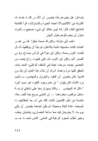 ‫ﻴﺘﺴﺎﺀل: ﻫل ﻴﺨﺒﺭﻫﻡ ﺒﺄﻨﻪ ﻴﺘﺼﻭﺭ ﺃﻥ ﺍﻷﻤـﺭ ﻜﻠـﻪ ﺨﺩﻋـﺔ،‬
‫ﺃﻜﺫﻭﺒﺔ ﻤﻥ ﺍﻷﻜﺎﺫﻴﺏ؟! ﺃﻋﻤﺘﻪ ﺍﻟﺤﻴﺭﺓ ﻭﺍﻟﺘﺴﺎﺅﻻﺕ، ﻗﺭﺃ ﺍﻟﻔﺎﺘﺤﺔ‬
‫ﻟﻤﺸﺎﻴﺦ ﺍﻟﺒﻠﺩ، ﻗﺎل: ﺇﻨﻪ ﻟﻴﺱ ﻫﻨﺎﻙ ﺃﻱ ﺸﻲﺀ ﺼﺤﻴﺢ ﺒـﺎﻟﻤﺭﺓ،‬
                         ‫ﺤﺎﻭل ﺃﻥ ﻴﻨﻌﻡ ﺒﺎﻟﻭﻫﻡ ﻁﻭل ﺍﻟﻨﻬﺎﺭ.‬
‫ﺫﻫﺏ ﺇﻟﻰ ﻤﻨﺯﻟﻪ، ﻭﻜﺎﻥ ﻗﺩ ﺼﺤﺎ ﻤﺒﻜﺭﺍ ﻋﻠـﻰ ﻏﻴـﺭ‬
           ‫‪‬‬
‫ﺍﻟﻌﺎﺩﺓ، ﻜﺎﻨﺕ ﺴﻠﺴﺒﻴﻠﻪ ﻨﺎﺌﻤﺔ ﺒﺎﻟﺩﺍﺨل، ﻟﻡ ﻴﺸﺄ ﺃﻥ ﻴﻭﻗﻅﻬﺎ، ﻗـﺎل‬
‫ﻟﻨﻔﺴﻪ: ﺍﻟﻨﻭﻡ ﺭﺤﻤﺔ، ﻭﻟﻜﻥ ﺃﻴﻥ ﻫﻭ؟ ﻓﻲ ﺍﻟﺭﺃﺱ ﺼﺩﺍﻉ، ﻭﻓـﻲ‬
‫ﺍﻟﺼﺩﺭ ﺃﻟﻡ، ﻭﻟﻜﻥ ﺃﻴﻥ ﺍﻟﻨﻭﻡ، ﻨﺎﻡ ﻋﻠﻰ ﻅﻬﺭﻩ، ﺭﺍﺡ ﻴﺘﺤﺴـﺱ‬
‫ﺍﻟﺤﺼﻴﺭ ﺒﻴﺩﻴﻪ، ﺴﺭﺤﺕ ﻋﻴﻨﺎﻩ ﻓﻲ ﺍﻟﺴﻘﻑ ﺍﻟﻭﺍﻁﺊ، ﺍﻟﻤﺨـﺎﻭﻑ‬
‫ﺘﺘﺤﻘﻕ ﻜﻠﻬﺎ ﻤﺭﺓ ﻭﺍﺤﺩﺓ، ﺃﺩﺭﻙ ﺃﻥ ﺸﺘﺎﺀ ﻫﺫﺍ ﺍﻟﻌﺎﻡ، ﻟﻥ ﻴﻜـﻭﻥ‬
‫ﻗﺎﺴﻴﺎ، ﻜﺎﻥ ﻴﺘﺼﻭﺭ ﺃﻥ ﺍﻟﻨﻘﻭﺩ ﻭﺍﻟﺒﺘﺭﻭل ﻭﺍﻟﻤﻬﻨﺩﺱ، ﺴـﺘﺫﻴﺏ‬
                                                ‫‪‬‬
‫ﺒﺭﺩ ﺍﻟﺸﺘﺎﺀ ﻜﺎﻥ ﻴﻘﻭل: " ﺇﻥ ﻋﺩﻡ ﻭﺠﻭﺩ ﺍﻟﻨﻘﻭﺩ، ﻫﻭ ﺴﺒﺏ ﺍﻟﺒﺭﺩ‬
‫"، ﻗﺎل ﻟﻪ ﺍﻟﻤﻬﻨﺩﺱ ـ ﻭﻜﺎﻨﺎ ﻴﺴﻴﺭﺍﻥ ﻤﻌﺎ ﻋﻠﻰ ﺸﺎﻁﺊ ﺘﺭﻋـﺔ‬
                ‫‪‬‬
‫ﺴﺎﺤل ﻤﺭﻗﺹ، ﺒﻤﻔﺭﺩﻫﻤﺎ ـ: ﺇﻥ ﺍﻟﻤﺸﻲ ﻤﺭﺒﺢ ﺠﺩﺍ ﻟﻠﺼـﺤﺔ،‬
         ‫‪‬‬
‫ﺨﺎﺼﺔ ﻤﻥ ﺃﺠل ﺍﻟﻘﺩﻤﻴﻥ، ﻜﺎﻨﺕ ﺘﻠﻙ ﻫﻲ ﺃﺴـﻌﺩ ﻟﺤﻅﺎﺘﻬﻤـﺎ،‬
‫ﺃﺼﺒﺤﺕ ﻋﺎﺩﺓ ﺜﺎﺒﺘﺔ ﻭﻤﺤﺒﺒﺔ، ﻟﻡ ﻴﻜﻥ ﺃﺤﺩﻫﻤﺎ ﻴﺘﺼﻭﺭ ﺃﻥ ﻴﺄﺘﻲ‬
‫ﻴﻭﻡ ﻤﺎ، ﻻ ﻴﺨﺭﺠﺎﻥ ﻓﻴﻪ ﻤﻌﺎ ﺴﺎﻋﺔ ﺍﻟﻌﺼﺎﺭﻱ، ﻴﺘﻤﺸﻴﺎﻥ ﺒﺒﻁﺀ،‬
                             ‫‪‬‬
‫ﻭﺒﻐﻴﺭ ﻨﻅﺎﻡ، ﻟﻤﺠﺭﺩ ﺍﻟﺭﻏﺒﺔ ﻓﻲ ﺍﻟﻤﺸﻲ. ﺍﻟﻨﺎﺱ ﺘﺤﺴـﺩ ﺤـﺏ‬


‫٩٤٢‬
 