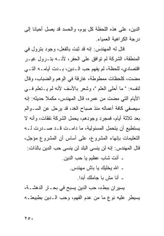 ‫ﺍﻟﺩﻴﻥ، ﻋﻠﻰ ﻫﺫﻩ ﺍﻟﻠﺤﻅﺔ ﻜل ﻴﻭﻡ، ﻭﺍﻟﺤﺴﺩ ﻗﺩ ﻴﺼل ﺃﺤﻴﺎﻨﺎ ﺇﻟﻰ‬
     ‫ﹰ‬
                                  ‫ﺩﺭﺠﺔ ﺍﻟﻜﺭﺍﻫﻴﺔ ﺍﻟﻌﻤﻴﺎﺀ.‬
‫ﻗﺎل ﻟﻪ ﺍﻟﻤﻬﻨﺩﺱ: ﺇﻨﻪ ﻗﺩ ﺜﺒﺕ ﺒﺎﻟﻔﻌل، ﻭﺠﻭﺩ ﺒﺘﺭﻭل ﻓﻲ‬
‫ﺍﻟﻤﻨﻁﻘﺔ، ﺍﻟﺸﺭﻜﺔ ﻟﻡ ﺘﻭﺍﻓﻕ ﻋﻠﻰ ﺍﻟﺤﻔﺭ، ﻷﻨـﻪ ﺒﺘـﺭﻭل ﻏﻴـﺭ‬
‫ﺍﻗﺘﺼﺎﺩﻱ، ﻟﻠﺤﻅﺔ، ﻟﻡ ﻴﻔﻬﻡ ﺤﺏ ﺍﻟـﺩﻴﻥ، ﺒـﺩﺕ ﺃﻴﺎﻤـﻪ ﺍﻟﺘـﻲ‬
‫ﻤﻀﺕ، ﻜﻠﺤﻅﺎﺕ ﻤﻤﻁﻭﻁﺔ، ﻏﺎﺭﻗﺔ ﻓﻲ ﺍﻟﻭﻫﻡ ﻭﺍﻟﻀﺒﺎﺏ، ﻭﻗﺎل‬
‫ﻟﻨﻔﺴﻪ: " ﻤﺎ ﺃﺤﻠﻰ ﺍﻟﻌﻠﻡ "، ﻭﺸﻌﺭ ﺒﺎﻷﺴﻑ ﻷﻨﻪ ﻟﻡ ﻴـﺘﻌﻠﻡ ﻓـﻲ‬
‫ﺍﻷﻴﺎﻡ ﺍﻟﺘﻲ ﻤﻀﺕ ﻤﻥ ﻋﻤﺭﻩ، ﻗﺎل ﺍﻟﻤﻬﻨﺩﺱ، ﻤﻜﻤﻼ ﺤﺩﻴﺜﻪ: ﺇﻨﻪ‬
           ‫ﹰ‬
‫ﺴﻴﺼﻔﻲ ﻜﺎﻓﺔ ﺃﻋﻤﺎﻟﻪ ﻤﻨﺫ ﺼﺒﺎﺡ ﺍﻟﻐﺩ، ﻗﺩ ﻴﺭﺤل ﻋﻥ ﺍﻟﺴـﻭﺍﻟﻡ‬
‫ﺒﻌﺩ ﺜﻼﺜﺔ ﺃﻴﺎﻡ، ﻓﻤﺠﺭﺩ ﻭﺠﻭﺩﻫﻡ، ﻴﺤﻤل ﺍﻟﺸﺭﻜﺔ ﻨﻔﻘﺎﺕ، ﻭﺃﻨﻪ ﻻ‬
‫ﻴﺴﺘﻁﻴﻊ ﺃﻥ ﻴﺘﺤﻤل ﺍﻟﻤﺴﺌﻭﻟﻴﺔ، ﻤﺎ ﺩﺍﻤـﺕ ﻗـﺩ ﺼـﺩﺭﺕ ﻟـﻪ‬
‫ﺍﻟﺘﻌﻠﻴﻤﺎﺕ ﺒﺈﻨﻬﺎﺀ ﺍﻟﻤﺸﺭﻭﻉ، ﻋﻠﻰ ﺃﺴﺎﺱ ﺃﻥ ﺍﻟﻤﺸﺭﻭﻉ ﻤﺅﺠل،‬
 ‫ﻗﺎل ﺍﻟﻤﻬﻨﺩﺱ: ﺇﻨﻪ ﻟﻥ ﻴﻨﺴﻰ ﺍﻟﺒﻠﺩ ﻟﻥ ﻴﻨﺴﻰ ﺤﺏ ﺍﻟﺩﻴﻥ ﺒﺎﻟﺫﺍﺕ:‬
                  ‫ـ ﺃﻨﺕ ﺸﺎﺏ ﻋﻅﻴﻡ ﻴﺎ ﺤﺏ ﺍﻟﺩﻴﻥ.‬
                     ‫ـ ﺍﷲ ﻴﺨﻠﻴﻙ ﻴﺎ ﺒﺎﺵ ﻤﻬﻨﺩﺱ.‬
                         ‫ـ ﺃﻨﺎ ﻤﺵ ﺒﺎ ﺠﺎﻤﻠﻙ ﺃﺒﺩﺍ.‬
                           ‫‪‬‬
‫ﻴﺴﻴﺭﺍﻥ ﺒﺒﻁﺀ، ﺤﺏ ﺍﻟﺩﻴﻥ ﻴﺴﺒﺢ ﻓﻲ ﺒﺤـﺎﺭ ﺍﻟﺩﻫﺸـﺔ،‬
‫ﻴﺴﻴﻁﺭ ﻋﻠﻴﻪ ﻨﻭﻉ ﻤﺎ ﻤﻥ ﻋﺩﻡ ﺍﻟﻔﻬﻡ، ﻭﺤﺏ ﺍﻟـﺩﻴﻥ ﺒﻁﺒﻴﻌﺘـﻪ‬


‫٠٥٢‬
 