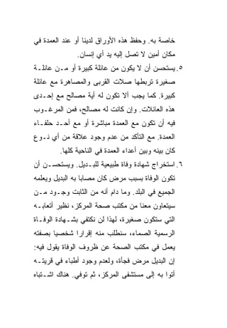 ‫ﺨﺎﺼﺔ ﺒﻪ. ﻭﺤﻔﻅ ﻫﺫﻩ ﺍﻷﻭﺭﺍﻕ ﻟﺩﻴﻨﺎ ﺃﻭ ﻋﻨﺩ ﺍﻟﻌﻤﺩﺓ ﻓﻲ‬
              ‫ﻤﻜﺎﻥ ﺃﻤﻴﻥ ﻻ ﺘﺼل ﺇﻟﻴﻪ ﻴﺩ ﺃﻱ ﺇﻨﺴﺎﻥ.‬
‫٥. ﻴﺴﺘﺤﺴﻥ ﺃﻥ ﻻ ﻴﻜﻭﻥ ﻤﻥ ﻋﺎﺌﻠﺔ ﻜﺒﻴﺭﺓ ﺃﻭ ﻤـﻥ ﻋﺎﺌﻠـﺔ‬
‫ﺼﻐﻴﺭﺓ ﺘﺭﺒﻁﻬﺎ ﺼﻼﺕ ﺍﻟﻘﺭﺒﻰ ﻭﺍﻟﻤﺼﺎﻫﺭﺓ ﻤﻊ ﻋﺎﺌﻠﺔ‬
‫ﻜﺒﻴﺭﺓ. ﻜﻤﺎ ﻴﺠﺏ ﺃﻻ ﺘﻜﻭﻥ ﻟﻪ ﺃﻴﺔ ﻤﺼﺎﻟﺢ ﻤﻊ ﺇﺤـﺩﻯ‬
‫ﻫﺫﻩ ﺍﻟﻌﺎﺌﻼﺕ. ﻭﺇﻥ ﻜﺎﻨﺕ ﻟﻪ ﻤﺼﺎﻟﺢ، ﻓﻤﻥ ﺍﻟﻤﺭﻏـﻭﺏ‬
‫ﻓﻴﻪ ﺃﻥ ﺘﻜﻭﻥ ﻤﻊ ﺍﻟﻌﻤﺩﺓ ﻤﺒﺎﺸﺭﺓ ﺃﻭ ﻤﻊ ﺃﺤـﺩ ﺤﻠﻔـﺎﺀ‬
‫ﺍﻟﻌﻤﺩﺓ. ﻤﻊ ﺍﻟﺘﺄﻜﺩ ﻤﻥ ﻋﺩﻡ ﻭﺠﻭﺩ ﻋﻼﻗﺔ ﻤﻥ ﺃﻱ ﻨـﻭﻉ‬
        ‫ﻜﺎﻥ ﺒﻴﻨﻪ ﻭﺒﻴﻥ ﺃﻋﺩﺍﺀ ﺍﻟﻌﻤﺩﺓ ﻓﻲ ﺍﻟﻨﺎﺤﻴﺔ ﻜﻠﻬﺎ.‬
‫٦. ﺍﺴﺘﺨﺭﺍﺝ ﺸﻬﺎﺩﺓ ﻭﻓﺎﺓ ﻁﺒﻴﻌﻴﺔ ﻟﻠﺒـﺩﻴل. ﻭﻴﺴﺘﺤﺴـﻥ ﺃﻥ‬
‫ﺘﻜﻭﻥ ﺍﻟﻭﻓﺎﺓ ﺒﺴﺒﺏ ﻤﺭﺽ ﻜﺎﻥ ﻤﺼﺎ ‪‬ﺎ ﺒﻪ ﺍﻟﺒﺩﻴل ﻭﻴﻌﻠﻤﻪ‬
                  ‫ﺒ‬
‫ﺍﻟﺠﻤﻴﻊ ﻓﻲ ﺍﻟﺒﻠﺩ. ﻭﻤﺎ ﺩﺍﻡ ﺃﻨﻪ ﻤﻥ ﺍﻟﺜﺎﺒﺕ ﻭﺠـﻭﺩ ﻤـﻥ‬
‫ﺴﻴﺘﻌﺎﻭﻥ ﻤﻌﻨﺎ ﻤﻥ ﻤﻜﺘﺏ ﺼﺤﺔ ﺍﻟﻤﺭﻜﺯ، ﻨﻅﻴﺭ ﺃﺘﻌﺎﺒـﻪ‬
‫ﺍﻟﺘﻲ ﺴﺘﻜﻭﻥ ﺼﻐﻴﺭﺓ، ﻟﻬﺫﺍ ﻟﻥ ﻨﻜﺘﻔﻲ ﺒﺸـﻬﺎﺩﺓ ﺍﻟﻭﻓـﺎﺓ‬
‫ﺍﻟﺭﺴﻤﻴﺔ ﺍﻟﺼﻤﺎﺀ، ﺴﻨﻁﻠﺏ ﻤﻨﻪ ﺇﻗﺭﺍ ‪‬ﺍ ﺸﺨﺼ ‪‬ﺎ ﺒﺼﻔﺘﻪ‬
       ‫ﻴ‬      ‫ﺭ‬
‫ﻴﻌﻤل ﻓﻲ ﻤﻜﺘﺏ ﺍﻟﺼﺤﺔ ﻋﻥ ﻅﺭﻭﻑ ﺍﻟﻭﻓﺎﺓ ﻴﻘﻭل ﻓﻴﻪ:‬
‫ﺇﻥ ﺍﻟﺒﺩﻴل ﻤﺭﺽ ﻓﺠﺄﺓ، ﻭﻟﻌﺩﻡ ﻭﺠﻭﺩ ﺃﻁﺒﺎﺀ ﻓﻲ ﻗﺭﻴﺘـﻪ‬
‫ﺃﺘﻭﺍ ﺒﻪ ﺇﻟﻰ ﻤﺴﺘﺸﻔﻰ ﺍﻟﻤﺭﻜﺯ، ﺜﻡ ﺘﻭﻓﻲ. ﻫﻨﺎﻙ ﺍﺸـﺘﺒﺎﻩ‬
 