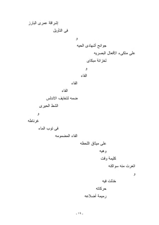 ‫ﺇﺸﺭﺍﻗﺔ ﻋﻤﺭﻯ ﺍﻟﺒﺎﺭﺯ‬
                 ‫ﻓﻰ ﺍﻟﺘﺄﻭﻴل‬
                                  ‫ﻭ‬
                                   ‫ﺠﻭﺍﻨﺢ ﺃﺸﻬﺎﺩﻯ ﺍﻟﺤﻴﻪ‬
                                                ‫ﻋﻠﻰ ﻤﺘﻜﻰﺀ ﺍﻷﻓﻌﺎل ﺍﻟﺒﺼﺭﻴﻪ‬
                                            ‫ﻟﺨﺯﺍﻨﺔ ﻤﺒﻜﺎﻯ‬
                                           ‫ﻭ‬
                                       ‫ﺍﻟﻔﺎﺀ‬
                               ‫ﺍﻟﻔﺎﺀ‬
                       ‫ﺍﻟﻔﺎﺀ‬
             ‫ﻀﻤﻪ ﻟﺸﻔﺎﻴﻑ ﺍﻻﻨﺩﻟﺱ‬
         ‫ﺍﻟﺸﻁ ﺍﻟﺤﻴﺭﻯ‬
     ‫ﻭ‬
‫ﻏﺭﻨﺎﻁﻪ‬
      ‫ﻓﻰ ﺘﻭﺏ ﺍﻟﻤﺎﺀ‬
                  ‫ﺍﻟﻔﺎﺀ ﺍﻟﻤﻀﻤﻭﻤﻪ‬
                                       ‫ﻋﻠﻰ ﻤﻴﺜﺎﻕ ﺍﻟﻠﺤﻅﻪ‬
                                                   ‫ﻭﻫﻴﻪ‬
                                                    ‫ﻜﻠﻴﻤﺔ ﻭﻗﺕ‬
                                                           ‫ﺍﺘﻌﺭﺕ ﻤﻨﻪ ﺴﻭﺍﻜﻨﻪ‬
                                                                         ‫ﻭ‬
                                                     ‫ﺨﺫﻟﺕ ﻓﻴﻪ‬
                                                 ‫ﺤﺭﻜﺎﺘﻪ‬
                                           ‫ﺭﻤﻴﻤﺔ ﺃﻀﻼﻋﻪ‬


                                  ‫- ٩١ -‬
 