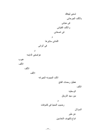 ‫ﺘﺴﻌﻰ ﻟﻬﺩﻓﻙ‬
                                                       ‫ﺒﺎﻷﻟﻑ ﺍﻟﺠﺭﺤﺎﻨﻰ‬
                                                  ‫ﻓﻰ ﺤﻴﺎﺌﻰ‬
                                            ‫ﻭﺍﻷﻟﻑ ﺍﻟﻔﺘﻴﺎﻨﻰ‬
                                          ‫ﻓﻰ ﺍﺼﻐﺎﺌﻰ‬
                                      ‫ﻭ‬
                            ‫ﺍﻟﻠﻤﺎﻨﻰ ﺴﺘﺎﻴﺭﻫﺎ‬
                     ‫ﻓﻰ ﺃﻨﻭﺍﺌﻰ‬
                 ‫ﻭ‬
        ‫ﻋﻭﺍﺼﻔﻰ ﺍﻟﺩﺍﻴﻤﻪ‬
‫ﻫﺒﻭﺏ‬
‫ﺍﻷﻟﻑ‬
       ‫ﺍﻷﻟﻑ‬
              ‫ﺍﻷﻟﻑ‬
                     ‫ﺍﻷﻑ ﺍﻟﻤﻴﻤﻭﻨﻪ ﺍﻟﺤﻴﺭﺍﻨﻪ‬
                                                ‫ﻫﻁﻴل ﺭﺤﻤﺎﺕ ﺍﻟﻔﺘﺢ‬
                                                                    ‫ﺍﻻﻟﻑ‬
                                                         ‫ﺍﻟﻭﺴﻁﻴﻪ‬
                                                  ‫ﺒﻴﻥ ﺴﻬﺩ ﺍﻟﺘﺭﻴﺎﻕ‬
                                            ‫ﻭ‬
                       ‫ﺭﻀﻴﺏ ﺍﻟﻤﺤﻴﺎ ﻓﻰ ﻜﺸﻭﻓﺎﺕ‬
                                                                ‫ﺍﻟﺴﺅﻻﻥ‬
                                                         ‫ﻋﻥ ﻁﻴﺭ‬
                                            ‫ﺍﻨﺒﺎﻉ ﻟﻜﻬﻭﻑ ﺍﻟﻨﺨﺎﺴﻴﻥ‬


                             ‫- ٣٣ -‬
 