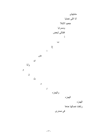 ‫ﻤﺸﺘﻬﺎﻯ‬
                                          ‫ﺃﻨﺎ ﺍﻟﻠﻰ ﻨﻌﻤﺎﻴﺎ‬
                                      ‫ﺠﺤﻴﻡ ﺍﻻﺒﺘﻼ‬
                                 ‫ﻭﻤﺴﺭﺍﻴﺎ‬
                            ‫ﺍﻓﺘﺘﺎﻟﻰ ﻟﺒﻌﺽ‬
                                         ‫ﺃ‬
                                 ‫ﺏ‬
                            ‫ﻉ‬
                   ‫ﺍ‬
               ‫ﺽ‬
           ‫ﻯ‬
    ‫ﻭﺃﻨﺎ‬
‫ﻡ‬
      ‫ﻥ‬
           ‫ﺙ‬
               ‫ﻭ‬
                   ‫ﺭ‬
                            ‫ﻭﺍﻟﻬﻤﺯﻩ‬
                                             ‫ﺍﻟﻬﻤﺯﻩ‬
                                                            ‫ﺍﻟﻬﻤﺯﻩ‬
                                             ‫ﺭﺸﻘﺕ ﻨﺼﺎﻟﻬﺎ ﺤﺩﻫﺎ‬
                                ‫ﻓﻰ ﺼﺩﺭﻯ‬




                   ‫- ٢٤ -‬
 