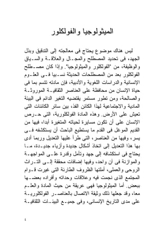 ‫ﺍﻟﻤﻴﺜﻭﻟﻭﺠﻴﺎ ﻭﺍﻟﻔﻭﻟﻜﻠﻭﺭ‬

‫ﻟﻴﺱ ﻫﻨﺎﻙ ﻤﻭﻀﻭﻉ ﻴﺤﺘﺎﺝ ﻓﻰ ﻤﻌﺎﻟﺠﺘﻪ ﺇﻟﻰ ﺍﻟﺘﺩﻗﻴﻕ ﻭﺒﺫل‬
‫ﺍﻟﺠﻬﺩ، ﻓﻰ ﺘﺤﺩﻴﺩ ﺍﻟﻤﺼﻁﻠﺢ ﻭﺍﻟﻤﺠـﺎل ﻭﺍﻟﻌﻼﻗـﺔ ﻭﺍﻟﺴـﻴﺎﻕ‬
‫ﻭﺍﻟﻭﻅﻴﻔﺔ، ﻤﻥ "ﺍﻟﻔﻭﻟﻜﻠﻭﺭ ﻭﺍﻟﻤﻴﺜﻭﻟﻭﺠﻴﺎ". ﻭﺇﺫﺍ ﻜﺎﻥ ﻤﺼـﻁﻠﺢ‬
‫ﺍﻟﻔﻭﻟﻜﻠﻭﺭ ﺒﻌﺩ ﻤﻥ ﺍﻟﻤﺼﻁﻠﺤﺎﺕ ﺍﻟﺤﺩﻴﺜﺔ ﻨﺴـﺒﻴﺎ ﻓـﻰ ﺍﻟﻌﻠـﻭﻡ‬
                ‫ﹰ‬
‫ﺍﻹﻨﺴﺎﻨﻴﺔ ﻭﺍﻟﺩﺭﺍﺴﺎﺕ ﺍﻟﻠﻐﻭﻴﺔ ﻭﺍﻷﺩﺒﻴﺔ، ﻓﺈﻥ ﻤﺎﺩﺘﻪ ﺘﺘﺴﻡ ﺒﻤﺎ ﻓﻰ‬
‫ﺤﻴﺎﺓ ﺍﻹﻨﺴﺎﻥ ﻤﻥ ﻤﺤﺎﻓﻅﺔ ﻋﻠﻰ ﺍﻟﻌﻨﺎﺼﺭ ﺍﻟﺜﻘﺎﻓﻴـﺔ ﺍﻟﻤﻭﺭﻭﺜـﺔ‬
‫ﻭﺍﻟﺼﺎﻟﺤﺔ، ﻭﻤﻥ ﺘﻁﻭﺭ ﻤﺴﺘﻤﺭ ﻴﻘﺘﻀﻴﻪ ﺍﻟﺘﻐﻴﺭ ﺍﻟﺩﺍﺌﻡ ﻓﻰ ﺍﻟﺒﻴﺌﺔ‬
‫ﺍﻟﻤﺎﺩﻴﺔ ﻭﺍﻻﺠﺘﻤﺎﻋﻴﺔ ﻟﻬﺫﺍ ﺍﻟﻜﺎﺌﻥ ﺍﻟﻔﺫ، ﺒﻴﻥ ﺴﺎﺌﺭ ﺍﻟﻜﺎﺌﻨﺎﺕ ﺍﻟﺘﻰ‬
‫ﺘﻌﻴﺵ ﻋﻠﻰ ﺍﻷﺭﺽ. ﻭﻫﺫﻩ ﺍﻟﻤﺎﺩﺓ ﺍﻟﻔﻭﻟﻜﻠﻭﺭﻴﺔ، ﺍﻟﺘﻰ ﺤـﺭﺹ‬
‫ﺍﻹﻨﺴﺎﻥ ﻋﻠﻰ ﺃﻥ ﺘﻜﻭﻥ ﻤﺴﺎﻴﺭﺓ ﻟﺤﻴﺎﺘﻪ ﺍﻟﻤﺘﻐﻴﺭﺓ ﺃﺒﺩﹰ، ﻓﻴﻬﺎ ﻤﻥ‬
          ‫ﺍ‬
‫ﺍﻟﻘﺩﻴﻡ ﺍﻟﻤﻭﻏل ﻓﻰ ﺍﻟﻘﺩﻡ ﻤﺎ ﻴﺴﺘﻁﻴﻊ ﺍﻟﺒﺎﺤﺙ ﺃﻥ ﻴﺴﺘﻜﺸﻔﻪ ﻓـﻰ‬
‫ﻴﺴﺭ، ﻭﻓﻴﻬﺎ ﻤﻥ ﺍﻟﻌﻨﺎﺼﺭ، ﺍﻟﺘﻰ ﻁﺭﺃ ﻋﻠﻴﻬﺎ ﺍﻟﺘﻌﺩﻴل ﻭﺭﺒﻤﺎ ﺃﺩﻯ‬
‫ﺒﻬﺎ ﻫﺫﺍ ﺍﻟﺘﻌﺩﻴل ﺇﻟﻰ ﺍﺘﺨﺎﺫ ﺃﺸﻜﺎل ﺠﺩﻴﺩﺓ ﻭﺃﺯﻴﺎﺀ ﺠﺩﻴـﺩﺓ، ﻤـﺎ‬
‫ﻴﺤﺘﺎﺝ ﻓﻰ ﺍﺴﺘﻜﺸﺎﻓﻪ ﺇﻟﻰ ﺠﻬﺩ ﻭﺘﺄﻤل ﻭﻗﺩﺭﺓ ﻋﻠـﻰ ﺍﻟﻤﻭﺍﺠﻬـﺔ‬
‫ﻭﺍﻟﻤﻭﺍﺯﻨﺔ ﻓﻰ ﺁﻥ ﻭﺍﺤﺩ، ﻭﻓﻴﻬﺎ ﺇﻀﺎﻓﺎﺕ ﻤﺤﻘﻘﺔ ﺇﻟـﻰ ﺍﻟﺘـﺭﺍﺙ‬
‫ﺍﻟﺭﻭﺤﻰ ﻭﺍﻟﻌﻤﻠﻰ، ﺃﻤﻠﺘﻬﺎ ﺍﻟﻅﺭﻭﻑ ﺍﻟﻁﺎﺭﺌﺔ ﺍﻟﺘﻰ ﻏﻴﺭﺕ ﻗـﻭﺍﻡ‬
‫ﺍﻟﻤﺠﺘﻤﻊ ﺍﻟﺫﻯ ﻨﺠﻤﺕ ﻓﻴﻪ ﻭﻋﻼﻗﺎﺕ ﻭﺤﺩﺍﺘﻪ ﻭﺃﻓﺭﺍﺩﻩ ﺒﻌﻀـﻬﺎ‬
‫ﺒﺒﻌﺽ. ﺃﻤﺎ ﺍﻟﻤﻴﺜﻭﻟﻭﺠﻴﺎ ﻓﻬﻰ ﻋﺭﻴﻘﺔ ﻤﻥ ﺤﻴﺙ ﺍﻟﻤﺎﺩﺓ ﻭﺍﻟﻌﻠـﻡ‬
‫ﻤﻌﹰ، ﻭﻗﺩ ﺠﻌﻠﻬﺎ ﺫﻟﻙ ﻭﺜﻴﻘﺔ ﺍﻻﺘﺼﺎل ﺒﺎﻟﻌﻨﺎﺼـﺭ ﺍﻟﻔﻭﻟﻜﻠﻭﺭﻴـﺔ‬ ‫ﺎ‬
‫ﻋﻠﻰ ﻤﺩﻯ ﺍﻟﺘﺎﺭﻴﺦ ﺍﻹﻨﺴﺎﻨﻰ، ﻭﻓﻰ ﺠﻤﻴـﻊ ﺍﻟﺒﻴﺌـﺎﺕ ﺍﻟﺜﻘﺎﻓﻴـﺔ‬

‫٤‬
 