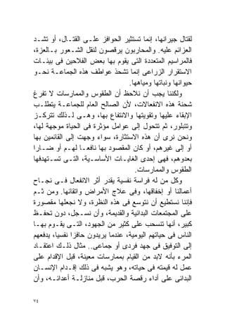 ‫ﻟﻘﺘﺎل ﺠﻴﺭﺍﻨﻬﺎ، ﺇﻨﻤﺎ ﺘﺴﺘﺜﻴﺭ ﺍﻟﺤﻭﺍﻓﺯ ﻋﻠـﻰ ﺍﻟﻘﺘـﺎل، ﺃﻭ ﺘﺸـﺩ‬
‫ﺍﻟﻌﺯﺍﺌﻡ ﻋﻠﻴﻪ. ﻭﺍﻟﻤﺤﺎﺭﺒﻭﻥ ﻴﺭﻗﺼﻭﻥ ﻟﻨﻘل ﺍﻟﺸـﻌﻭﺭ ﺒـﺎﻟﻌﺯﺓ،‬
‫ﻓﺎﻟﻤﺭﺍﺴﻴﻡ ﺍﻟﻤﺘﻌﺩﺩﺓ ﺍﻟﺘﻰ ﻴﻘﻭﻡ ﺒﻬﺎ ﺒﻌﺽ ﺍﻟﻔﻼﺤﻴﻥ ﻓﻰ ﺒﻴﺌـﺎﺕ‬
‫ﺍﻻﺴﺘﻘﺭﺍﺭ ﺍﻟﺯﺭﺍﻋﻰ ﺇﻨﻤﺎ ﺘﺸﺤﺫ ﻋﻭﺍﻁﻑ ﻫﺫﻩ ﺍﻟﺠﻤﺎﻋـﺔ ﻨﺤـﻭ‬
                                  ‫ﺤﻴﻭﺍﻨﻬﺎ ﻭﻨﺒﺎﺘﻬﺎ ﻭﻤﻴﺎﻫﻬﺎ.‬
‫ﻭﻟﻜﻨﻨﺎ ﻴﺠﺏ ﺃﻥ ﻨﻼﺤﻅ ﺃﻥ ﺍﻟﻁﻘﻭﺱ ﻭﺍﻟﻤﻤﺎﺭﺴﺎﺕ ﻻ ﺘﻔﺭﻍ‬
‫ﺸﺤﻨﺔ ﻫﺫﻩ ﺍﻻﻨﻔﻌﺎﻻﺕ، ﻷﻥ ﺍﻟﺼﺎﻟﺢ ﺍﻟﻌﺎﻡ ﻟﻠﺠﻤﺎﻋـﺔ ﻴﺘﻁﻠـﺏ‬
‫ﺍﻹﺒﻘﺎﺀ ﻋﻠﻴﻬﺎ ﻭﺘﻘﻭﻴﺘﻬﺎ ﻭﺍﻻﻨﺘﻔﺎﻉ ﺒﻬﺎ، ﻭﻫـﻰ ﻟـﺫﻟﻙ ﺘﺘﺭﻜـﺯ‬
‫ﻭﺘﺘﺒﻠﻭﺭ، ﺜﻡ ﺘﺘﺤﻭل ﺇﻟﻰ ﻋﻭﺍﻤل ﻤﺅﺜﺭﺓ ﻓﻰ ﺍﻟﺤﻴﺎﺓ ﻤﻭﺠﻬﺔ ﻟﻬﺎ،‬
‫ﻭﻨﺤﻥ ﻨﺭﻯ ﺃﻥ ﻫﺫﻩ ﺍﻻﺴﺘﺜﺎﺭﺓ، ﺴﻭﺍﺀ ﻭﺠﻬﺕ ﺇﻟﻰ ﺍﻟﻘﺎﺌﻤﻴﻥ ﺒﻬﺎ‬
‫ﺃﻭ ﺇﻟﻰ ﻏﻴﺭﻫﻡ، ﺃﻭ ﻜﺎﻥ ﺍﻟﻤﻘﺼﻭﺩ ﺒﻬﺎ ﻨﺎﻓﻌـﺎ ﻟﻬـﻡ ﺃﻭ ﻀـﺎﺭﺍ‬
‫ﹰ‬                 ‫ﹰ‬
‫ﺒﻌﺩﻭﻫﻡ، ﻓﻬﻰ ﺇﺤﺩﻯ ﺍﻟﻐﺎﻴـﺎﺕ ﺍﻷﺴﺎﺴـﻴﺔ، ﺍﻟﺘـﻰ ﺘﺴـﺘﻬﺩﻓﻬﺎ‬
                                    ‫ﺍﻟﻁﻘﻭﺱ ﻭﺍﻟﻤﻤﺎﺭﺴﺎﺕ.‬
‫ﻭﻜل ﻤﻥ ﻟﻪ ﻓﺭﺍﺴﺔ ﻨﻔﺴﻴﺔ ﻴﻘﺩﺭ ﺃﺜﺭ ﺍﻻﻨﻔﻌﺎل ﻓـﻰ ﻨﺠـﺎﺡ‬
‫ﺃﻋﻤﺎﻟﻨﺎ ﺃﻭ ﺇﺨﻔﺎﻗﻬﺎ، ﻭﻓﻰ ﻋﻼﺝ ﺍﻷﻤﺭﺍﺽ ﻭﺍﺘﻘﺎﺌﻬﺎ. ﻭﻤﻥ ﺜـﻡ‬
‫ﻓﺈﻨﻨﺎ ﻨﺴﺘﻁﻴﻊ ﺃﻥ ﻨﺘﻭﺴﻊ ﻓﻰ ﻫﺫﻩ ﺍﻟﻨﻅﺭﺓ، ﻭﻻ ﻨﺠﻌﻠﻬﺎ ﻤﻘﺼﻭﺭﺓ‬
‫ﻋﻠﻰ ﺍﻟﻤﺠﺘﻤﻌﺎﺕ ﺍﻟﺒﺩﺍﺌﻴﺔ ﻭﺍﻟﻘﺩﻴﻤﺔ، ﻭﺃﻥ ﻨﺴـﺠل، ﺩﻭﻥ ﺘﺤﻔـﻅ‬
‫ﻜﺒﻴﺭ، ﺃﻨﻬﺎ ﺘﻨﺴﺤﺏ ﻋﻠﻰ ﻜﺜﻴﺭ ﻤﻥ ﺍﻟﺠﻬﻭﺩ، ﺍﻟﺘـﻰ ﻴﻘـﻭﻡ ﺒﻬـﺎ‬
‫ﺍﻟﻨﺎﺱ ﻓﻰ ﺤﻴﺎﺘﻬﻡ ﺍﻟﻴﻭﻤﻴﺔ، ﻋﻨﺩﻤﺎ ﻴﺭﻴﺩﻭﻥ ﺤﺎﻓﺯﺍ ﻨﻔﺴﻴﹰ، ﻴﺩﻓﻌﻬﻡ‬
        ‫ﺎ‬     ‫ﹰ‬
‫ﺇﻟﻰ ﺍﻟﺘﻭﻓﻴﻕ ﻓﻰ ﺠﻬﺩ ﻓﺭﺩﻯ ﺃﻭ ﺠﻤﺎﻋﻰ.. ﻤﺜﺎل ﺫﻟـﻙ ﺍﻋﺘﻘـﺎﺩ‬
‫ﺍﻟﻤﺭﺀ ﺒﺄﻨﻪ ﻻﺒﺩ ﻤﻥ ﺍﻟﻘﻴﺎﻡ ﺒﻤﻤﺎﺭﺴﺎﺕ ﻤﻌﻴﻨﺔ، ﻗﺒل ﺍﻹﻗﺩﺍﻡ ﻋﻠﻰ‬
‫ﻋﻤل ﻟﻪ ﻗﻴﻤﺘﻪ ﻓﻰ ﺤﻴﺎﺘﻪ، ﻭﻫﻭ ﻴﺸﺒﻪ ﻓﻰ ﺫﻟﻙ ﺇﻗـﺩﺍﻡ ﺍﻹﻨﺴـﺎﻥ‬
‫ﺍﻟﺒﺩﺍﺌﻰ ﻋﻠﻰ ﺃﺩﺍﺀ ﺭﻗﺼﺔ ﺍﻟﺤﺭﺏ، ﻗﺒل ﻤﻨﺎﺯﻟـﺔ ﺃﻋﺩﺍﺌـﻪ، ﻭﺃﻥ‬

‫٤٧‬
 