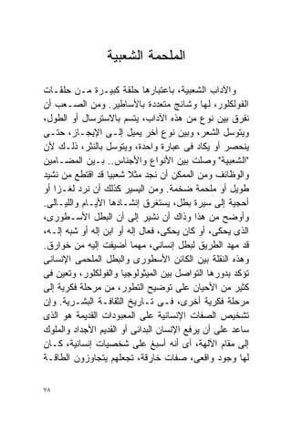 ‫ﺍﻟﻤﻠﺤﻤﺔ ﺍﻟﺸﻌﺒﻴﺔ‬

‫ﻭﺍﻵﺩﺍﺏ ﺍﻟﺸﻌﺒﻴﺔ، ﺒﺎﻋﺘﺒﺎﺭﻫﺎ ﺤﻠﻘﺔ ﻜﺒﻴـﺭﺓ ﻤـﻥ ﺤﻠﻘـﺎﺕ‬
‫ﺍﻟﻔﻭﻟﻜﻠﻭﺭ، ﻟﻬﺎ ﻭﺸﺎﺌﺞ ﻤﺘﻌﺩﺩﺓ ﺒﺎﻷﺴﺎﻁﻴﺭ. ﻭﻤﻥ ﺍﻟﺼـﻌﺏ ﺃﻥ‬
‫ﻨﻔﺭﻕ ﺒﻴﻥ ﻨﻭﻉ ﻤﻥ ﻫﺫﻩ ﺍﻵﺩﺍﺏ، ﻴﺘﺴﻡ ﺒﺎﻻﺴﺘﺭﺴﺎل ﺃﻭ ﺍﻟﻁﻭل،‬
‫ﻭﻴﺘﻭﺴل ﺍﻟﺸﻌﺭ، ﻭﺒﻴﻥ ﻨﻭﻉ ﺁﺨﺭ ﻴﻤﻴل ﺇﻟـﻰ ﺍﻹﻴﺠـﺎﺯ، ﺤﺘـﻰ‬
‫ﻴﻨﺤﺼﺭ ﺃﻭ ﻴﻜﺎﺩ ﻓﻰ ﻋﺒﺎﺭﺓ ﻭﺍﺤﺩﺓ، ﻭﻴﺘﻭﺴل ﺒﺎﻟﻨﺜﺭ، ﺫﻟـﻙ ﻷﻥ‬
‫"ﺍﻟﺸﻌﺒﻴﺔ" ﻭﺼﻠﺕ ﺒﻴﻥ ﺍﻷﻨﻭﺍﻉ ﻭﺍﻷﺠﻨﺎﺱ.. ﺒـﻴﻥ ﺍﻟﻤﻀـﺎﻤﻴﻥ‬
‫ﻭﺍﻟﻭﻅﺎﺌﻑ ﻭﻤﻥ ﺍﻟﻤﻤﻜﻥ ﺃﻥ ﻨﺠﺩ ﻤﺜﻼ ﺸﻌﺒﻴﺎ ﻗﺩ ﺍﻗﺘﻁﻊ ﻤﻥ ﻨﺸﻴﺩ‬
                  ‫ﹰ‬     ‫ﹰ‬
‫ﻁﻭﻴل ﺃﻭ ﻤﻠﺤﻤﺔ ﻀﺨﻤﺔ. ﻭﻤﻥ ﺍﻟﻴﺴﻴﺭ ﻜﺫﻟﻙ ﺃﻥ ﻨﺭﺩ ﻟﻐـﺯﺍ ﺃﻭ‬
   ‫ﹰ‬
‫ﺃﺤﺠﻴﺔ ﺇﻟﻰ ﺴﻴﺭﺓ ﺒﻁل، ﻴﺴﺘﻐﺭﻕ ﺇﻨﺸـﺎﺩﻫﺎ ﺍﻷﻴـﺎﻡ ﻭﺍﻟﻠﻴـﺎﻟﻰ.‬
‫ﻭﺃﻭﻀﺢ ﻤﻥ ﻫﺫﺍ ﻭﺫﺍﻙ ﺃﻥ ﻨﺸﻴﺭ ﺇﻟﻰ ﺃﻥ ﺍﻟﺒﻁل ﺍﻷﺴـﻁﻭﺭﻯ،‬
‫ﺍﻟﺫﻯ ﻴﺤﻜﻰ، ﺃﻭ ﻜﺎﻥ ﻴﺤﻜﻰ، ﻓﻌﺎل ﺇﻟﻪ ﺃﻭ ﺍﺒﻥ ﺇﻟﻪ ﺃﻭ ﺸﺒﻪ ﺇﻟـﻪ،‬
‫ﻗﺩ ﻤﻬﺩ ﺍﻟﻁﺭﻴﻕ ﻟﺒﻁل ﺇﻨﺴﺎﻨﻰ، ﻤﻬﻤﺎ ﺃﻀﻴﻔﺕ ﺇﻟﻴﻪ ﻤﻥ ﺨﻭﺍﺭﻕ.‬
‫ﻭﻫﺫﻩ ﺍﻟﻨﻘﻠﺔ ﺒﻴﻥ ﺍﻟﻜﺎﺌﻥ ﺍﻷﺴﻁﻭﺭﻯ ﻭﺍﻟﺒﻁل ﺍﻟﻤﻠﺤﻤﻰ ﺍﻹﻨﺴﺎﻨﻰ‬
‫ﺘﺅﻜﺩ ﺒﺩﻭﺭﻫﺎ ﺍﻟﺘﻭﺍﺼل ﺒﻴﻥ ﺍﻟﻤﻴﺜﻭﻟﻭﺠﻴﺎ ﻭﺍﻟﻔﻭﻟﻜﻠﻭﺭ، ﻭﺘﻌﻴﻥ ﻓﻰ‬
‫ﻜﺜﻴﺭ ﻤﻥ ﺍﻷﺤﻴﺎﻥ ﻋﻠﻰ ﺘﻭﻀﻴﺢ ﺍﻟﺘﻁﻭﺭ، ﻤﻥ ﻤﺭﺤﻠﺔ ﻓﻜﺭﻴﺔ ﺇﻟﻰ‬
‫ﻤﺭﺤﻠﺔ ﻓﻜﺭﻴﺔ ﺃﺨﺭﻯ، ﻓـﻰ ﺘـﺎﺭﻴﺦ ﺍﻟﺜﻘﺎﻓـﺔ ﺍﻟﺒﺸـﺭﻴﺔ. ﻭﺇﻥ‬
‫ﺘﺸﺨﻴﺹ ﺍﻟﺼﻔﺎﺕ ﺍﻹﻨﺴﺎﻨﻴﺔ ﻋﻠﻰ ﺍﻟﻤﻌﺒﻭﺩﺍﺕ ﺍﻟﻘﺩﻴﻤﺔ ﻫﻭ ﺍﻟﺫﻯ‬
‫ﺴﺎﻋﺩ ﻋﻠﻰ ﺃﻥ ﻴﺭﻓﻊ ﺍﻹﻨﺴﺎﻥ ﺍﻟﺒﺩﺍﺌﻰ ﺃﻭ ﺍﻟﻘﺩﻴﻡ ﺍﻷﺠﺩﺍﺩ ﻭﺍﻟﻤﻠﻭﻙ‬
‫ﺇﻟﻰ ﻤﻘﺎﻡ ﺍﻵﻟﻬﺔ، ﺃﻯ ﺃﻨﻪ ﺃﺴﺒﻎ ﻋﻠﻰ ﺸﺨﺼﻴﺎﺕ ﺇﻨﺴﺎﻨﻴﺔ، ﻜـﺎﻥ‬
‫ﻟﻬﺎ ﻭﺠﻭﺩ ﻭﺍﻗﻌﻰ، ﺼﻔﺎﺕ ﺨﺎﺭﻗﺔ، ﺘﺠﻌﻠﻬﻡ ﻴﺘﺠﺎﻭﺯﻭﻥ ﺍﻟﻁﺎﻗـﺔ‬

‫٨٧‬
 