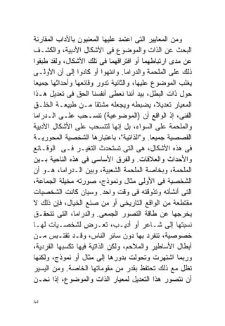 ‫ﻭﻤﻥ ﺍﻟﻤﻌﺎﻴﻴﺭ ﺍﻟﺘﻰ ﺍﻋﺘﻤﺩ ﻋﻠﻴﻬﺎ ﺍﻟﻤﻌﻨﻴﻭﻥ ﺒﺎﻵﺩﺍﺏ ﺍﻟﻤﻘﺎﺭﻨﺔ‬
‫ﺍﻟﺒﺤﺙ ﻋﻥ ﺍﻟﺫﺍﺕ ﻭﺍﻟﻤﻭﻀﻭﻉ ﻓﻰ ﺍﻷﺸﻜﺎل ﺍﻷﺩﺒﻴﺔ، ﻭﺍﻟﻜﺸـﻑ‬
‫ﻋﻥ ﻤﺩﻯ ﺍﺭﺘﺒﺎﻁﻬﻤﺎ ﺃﻭ ﺍﻓﺘﺭﺍﻗﻬﻤﺎ ﻓﻰ ﺘﻠﻙ ﺍﻷﺸﻜﺎل، ﻭﻟﻘﺩ ﻁﺒﻘﻭﺍ‬
‫ﺫﻟﻙ ﻋﻠﻰ ﺍﻟﻤﻠﺤﻤﺔ ﻭﺍﻟﺩﺭﺍﻤﺎ. ﻭﺍﻨﺘﻬﻭﺍ ﺃﻭ ﻜﺎﺩﻭﺍ ﺇﻟﻰ ﺃﻥ ﺍﻷﻭﻟـﻰ‬
‫ﻴﻐﻠﺏ ﺍﻟﻤﻭﻀﻭﻉ ﻋﻠﻴﻬﺎ، ﻭﺍﻟﺜﺎﻨﻴﺔ ﺘﺩﻭﺭ ﻭﻗﺎﺌﻌﻬﺎ ﻭﺃﺤﺩﺍﺜﻬﺎ ﺠﻤﻴﻌﺎ‬
‫ﹰ‬
‫ﺤﻭل ﺫﺍﺕ ﺍﻟﺒﻁل، ﺒﻴﺩ ﺃﻨﻨﺎ ﻨﻌﻁﻰ ﺃﻨﻔﺴﻨﺎ ﺍﻟﺤﻕ ﻓﻰ ﺘﻌﺩﻴل ﻫـﺫﺍ‬
‫ﺍﻟﻤﻌﻴﺎﺭ ﺘﻌﺩﻴ ﹰ، ﻴﻀﺒﻁﻪ ﻭﻴﺠﻌﻠﻪ ﻤﺸﺘﻘﺎ ﻤـﻥ ﻁﺒﻴﻌـﺔ ﺍﻟﺨﻠـﻕ‬
                       ‫ﹰ‬                      ‫ﻼ‬
‫ﺍﻟﻔﻨﻰ، ﺇﺫ ﺍﻟﻭﺍﻗﻊ ﺃﻥ )ﺍﻟﻤﻭﻀﻭﻋﻴﺔ( ﺘﻨﺴـﺤﺏ ﻋﻠـﻰ ﺍﻟـﺩﺭﺍﻤﺎ‬
‫ﻭﺍﻟﻤﻠﺤﻤﺔ ﻋﻠﻰ ﺍﻟﺴﻭﺍﺀ، ﺒل ﺇﻨﻬﺎ ﻟﺘﻨﺴﺤﺏ ﻋﻠﻰ ﺍﻷﺸﻜﺎل ﺍﻷﺩﺒﻴﺔ‬
‫ﺍﻟﻘﺼﺼﻴﺔ ﺠﻤﻴﻌﺎ. ﻭ"ﺍﻟﺫﺍﺘﻴﺔ"، ﺒﺎﻋﺘﺒﺎﺭﻫﺎ ﺍﻟﺸﺨﺼﻴﺔ ﺍﻟﻤﺤﻭﺭﻴـﺔ‬
                                            ‫ﹰ‬
‫ﻓﻰ ﻫﺫﻩ ﺍﻷﺸﻜﺎل، ﻫﻰ ﺍﻟﺘﻰ ﺘﺴﺘﺤﺩﺙ ﺍﻟﺘﻐﻴـﺭ ﻓـﻰ ﺍﻟﻭﻗـﺎﺌﻊ‬
‫ﻭﺍﻷﺤﺩﺍﺙ ﻭﺍﻟﻌﻼﻗﺎﺕ. ﻭﺍﻟﻔﺭﻕ ﺍﻷﺴﺎﺴﻰ ﻓﻰ ﻫﺫﻩ ﺍﻟﻨﺎﺤﻴﺔ ﺒـﻴﻥ‬
‫ﺍﻟﻤﻠﺤﻤﺔ، ﻭﺒﺨﺎﺼﺔ ﺍﻟﻤﻠﺤﻤﺔ ﺍﻟﺸﻌﺒﻴﺔ، ﻭﺒﻴﻥ ﺍﻟـﺩﺭﺍﻤﺎ، ﻫـﻭ ﺃﻥ‬
‫ﺍﻟﺸﺨﺼﻴﺔ ﻓﻰ ﺍﻷﻭﻟﻰ ﻤﺜﺎل ﻭﻨﻤﻭﺫﺝ، ﺼﻭﺭﺘﻪ ﻤﺨﻴﻠﺔ ﺍﻟﺠﻤﺎﻋﺔ،‬
‫ﺍﻟﺘﻰ ﺃﻨﺸﺄﺘﻪ ﻭﺘﺫﻭﻗﺘﻪ ﻓﻰ ﻭﻗﺕ ﻭﺍﺤﺩ. ﻭﺴﻴﺎﻥ ﻜﺎﻨﺕ ﺍﻟﺸﺨﺼﻴﺎﺕ‬
‫ﻤﻘﺘﻁﻌﺔ ﻤﻥ ﺍﻟﻭﺍﻗﻊ ﺍﻟﺘﺎﺭﻴﺨﻰ ﺃﻭ ﻤﻥ ﺼﻨﻊ ﺍﻟﺨﻴﺎل، ﻓﺈﻥ ﺫﻟﻙ ﻻ‬
‫ﻴﺨﺭﺠﻬﺎ ﻋﻥ ﻁﺎﻗﺔ ﺍﻟﺘﺼﻭﺭ ﺍﻟﺠﻤﻌﻰ. ﻭﺍﻟﺩﺭﺍﻤﺎ، ﺍﻟﺘﻰ ﺘﺘﺤﻘـﻕ‬
‫ﻨﺴﺒﺘﻬﺎ ﺇﻟﻰ ﺸـﺎﻋﺭ ﺃﻭ ﺃﺩﻴـﺏ، ﺘﻌـﺭﺽ ﻟﺸﺨﺼـﻴﺎﺕ ﻟﻬـﺎ‬
‫ﺨﺼﻭﺼﻴﺔ، ﺘﻨﻔﺭﺩ ﺒﻬﺎ ﺩﻭﻥ ﺴﺎﺌﺭ ﺍﻟﻨﺎﺱ، ﻭﻗـﺩ ﺘﻘﺘـﺒﺱ ﻤـﻥ‬
‫ﺃﺒﻁﺎل ﺍﻷﺴﺎﻁﻴﺭ ﻭﺍﻟﻤﻼﺤﻡ، ﻭﻟﻜﻥ ﺍﻟﺫﺍﺘﻴﺔ ﻓﻴﻬﺎ ﺘﻜﺴﺒﻬﺎ ﺍﻟﻔﺭﺩﻴﺔ،‬
‫ﻭﺭﺒﻤﺎ ﺍﺸﺘﻬﺭﺕ ﻭﺘﺤﻭﻟﺕ ﺒﺩﻭﺭﻫﺎ ﺇﻟﻰ ﻤﺜﺎل ﺃﻭ ﻨﻤﻭﺫﺝ، ﻭﻟﻜﻨﻬﺎ‬
‫ﺘﻅل ﻤﻊ ﺫﻟﻙ ﺘﺤﺘﻔﻅ ﺒﻘﺩﺭ ﻤﻥ ﻤﻘﻭﻤﺎﺘﻬﺎ ﺍﻟﺨﺎﺼﺔ. ﻭﻤﻥ ﺍﻟﻴﺴﻴﺭ‬
‫ﺃﻥ ﻨﺘﺼﻭﺭ ﻫﺫﺍ ﺍﻟﺘﻌﺩﻴل ﻟﻤﻌﻴﺎﺭ ﺍﻟﺫﺍﺕ ﻭﺍﻟﻤﻭﻀﻭﻉ، ﺇﺫﺍ ﻨﺤـﻥ‬

‫٥٨‬
 