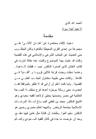 ‫ﺍﻟﺤﻤﺩ ﺍﷲ ﺍﻟﺫﻱ‬
                                       ‫ﻻ ﻨﻌﺒﺩ ﺃﺤﺩﺍ ﺴﻭﺍﻩ‬

                        ‫ﻤﻘﺩﻤﺔ‬
‫ﺩﻋﻴﺕ ﻹﻟﻘﺎﺀ ﻤﺤﺎﻀﺭﺓ ﻋﻥ "ﺨﺘـﺎﻥ ﺍﻷﻨﺜـﻰ" ﻋﻠـﻰ‬
‫ﻤﺠﻤﻭﻋﺔ ﻤﻥ ﺇﺤﺩﻯ ﺍﻟﻘﺭﻯ ﺍﻟﻤﺤﻴﻁﺔ ﺒﺎﻟﻘﺎﻫﺭﺓ ﻭﻜﺎﻥ ﺍﻟﻤﻁﻠـﻭﺏ‬
‫ﻤﻨﻰ ﺍﻟﺤﺩﻴﺙ ﻋﻥ ﺍﻟﺠﺎﻨﺏ ﺍﻟﺸﺭﻋﻲ ﻭﺍﻹﺴﻼﻤﻲ ﻓﻲ ﻫﺫﻩ ﺍﻟﻘﻀﻴﺔ‬
‫ﻭﻜﻨﺕ ﻗﺩ ﻋﻨﻴﺕ ﺒﻬﺫﺍ ﺍﻟﻤﻭﻀﻭﻉ ﻭﻜﺘﺒﺕ ﻋﻨﻪ ﻤﻘﺎﻟﺔ ﻨﺸﺭﺕ ﻓﻲ‬
‫ﻜﺘﺎﺏ ﺍﻟﺨﺘﺎﻥ ﺍﻟﺫﻱ ﺃﺼﺩﺭﻩ ﺍﻟﺩﻜﺘﻭﺭ ﺩﻴﺏ – ﻓﻘﺒﻠﺕ ﺍﻟـﺩﻋﻭﺓ..‬
‫ﻭﻋﻨﺩﻤﺎ ﺩﺨﻠﺕ ﻭﺠﺩﺕ ﻗﺭﺍﺒﺔ ﺜﻼﺜﻴﻥ ﻗﺭﻭﻴـﺎ ﻭ "ﺃﻓﻨـﺩﻴﺎ" ﻓـﻲ‬
‫ﺍﻟﻘﺎﻋﺔ.. ﻭﻜﺎﻨﺕ ﻤﻌﻲ ﻁﺒﻴﺒﺔ ﺴﺘﺘﻨﺎﻭل ﺍﻟﺠﺎﻨـﺏ ﺍﻟﻁﺒـﻲ ﻤـﻥ‬
‫ﺍﻟﻘﻀﻴﺔ.. ﻭﻟﻤﺎ ﻜﻨﺕ ﺃﻋﻠﻡ ﺃﻥ ﺃﺭﺍﺌﻲ ﻗﺩ ﻻ ﺘﻅﻔﺭ ﺒﺎﻟﻤﻭﺍﻓﻘﺔ ﻓﻘـﺩ‬
‫ﺃﺤﻀﺭﺕ ﻤﻌﻲ ﺭﺴﺎﻟﺔ ﻤﻭﺠﺯﺓ ﺃﻋﺩﻫﺎ ﻓﺭﻉ ﻤﻨﻅﻤـﺔ ﺍﻟﺼـﺤﺔ‬
‫ﺍﻟﻌﺎﻟﻤﻴﺔ ﻓﻲ ﻤﺼﺭ ﻭﻀﻤﻨﻬﺎ ﺒﺤﺜﻴﻥ ﺃﻭﻻﻫﻤﺎ ﻟﻔﻘﻴﻪ ﺴﻌﻭﺩﻱ ﻭﻫﻭ‬
‫ﺍﻟﺸﻴﺦ ﺍﻟﺩﻜﺘﻭﺭ ﻤﺤﻤﺩ ﺒﻥ ﻟﻁﻔﻲ ﺍﻟﺼـﺒﺎﻍ ﺃﺴـﺘﺎﺫ ﺍﻟﺩﺭﺍﺴـﺎﺕ‬
‫ﺍﻹﺴﻼﻤﻴﺔ ﺒﺠﺎﻤﻌﺔ ﺍﻟﺭﻴﺎﺽ. ﻭﺜﺎﻨﻴﻬﻤﺎ ﻟﻌﺎﻟﻡ ﻤﺼﺭﻱ ﺭﺼﻴﻥ ﻫﻭ‬
‫ﺍﻟﺩﻜﺘﻭﺭ ﺴﻠﻴﻡ ﺍﻟﻌﻭﺍ. ﻭﻅﻨﻨﺕ ﺃﻥ ﻜﺘﺎﺒﺔ ﻤﺜل ﻫﺫﻴﻥ ﻓﻴﻬﺎ ﻤﻘﻨـﻊ.‬
‫ﻭﺒﻌﺩ ﺃﻥ ﻋﺭﻀﺕ ﻤﺎ ﺠﺎﺀ ﻓﻲ ﻜﻼﻡ ﺍﻟﻔﻘﻴﻪ ﺍﻟﺴـﻌﻭﺩﻱ ﻭﺍﻟﻌـﺎﻟﻡ‬
 