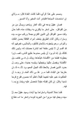 ‫ﻭﺼﻤﻡ ﻋﻠﻰ ﻫﺫﺍ ﺍﻟﺭﺃﻱ، ﻓﻠﻤﺎ ﻜﺎﻨﺕ ﺍﻟﻐﺩﺍﺓ ﻗﺎل: ﻤـﻭﻻﻱ‬
      ‫ﺇﻥ ﺍﺴﺘﺤﺴﻨﺕ ﺍﻟﺴﻴﺎﺤﺔ ﻓﻠﺘﺒﺎﺩﺭ ﺃﻨﺕ ﺍﻟﻤﺨﻴﺭ ﻭﺃﻨﺎ ﺍﻟﻤﺴﻴﺭ.‬

‫ﻓﺼﺎﺭ ﻋ ِﻴل ﻴﺩﻋﻪ ﻓﻲ ﺫﻟﻙ ﺍﻟﻐﺎﺭ ﻭﻴﺫﻫﺏ ﻭﻴﺴﺄل ﻤﻥ ﻤﺭ‬
                                    ‫‪‬ﻘ ْ‬
‫ﻤﻥ ﺍﻟﻘﻭﺍﻓل، ﺤﺘﻰ ﺍﺩﺨﺭ ﻤﺎ ﻴﻜﺘﺭﻱ ﺒﻪ ﻭﻴﻘﺘﺎﺕ ﻤﻨﻪ، ﻓﻠﻤﺎ ﺤﺎﻥ‬
                                   ‫‪‬‬
‫ﻭﻗﺕ ﻤﺴﻴﺭ ﺍﻟﻘﻭﺍﻓل ﺇﻟﻰ ﺍﻟﺸﻴﻥ ﺍﻜﺘﺭﻯ ﺠﻤﻼ ﻭﺭﻜﺏ ﻤﻊ ﺴـﻴﺩﻩ‬
              ‫ﹰ‬
‫ﻭﺴﺎﺭﺍ، ﻭﻜﺎﻥ ﺃﺜﻨﺎﺀ ﺍﻟﻁﺭﻴﻕ ﻴﺘﺤﻑ ﺃﻤﺭﺍﺀ ﺍﻟﻘﺎﻓﻠﺔ ﺒﺤﺴﻥ ﺍﻟﻨﻜﺕ‬
‫ﻭﺍﻟﻨﻭﺍﺩﺭ، ﻭﻫﻡ ﻴﺘﺤﻔﻭﻨﻪ ﺒﺎﻹﻨﻌﺎﻡ ﻜﺎﻟﻨﻘﻭﺩ ﻭﺍﻟﻤﻼﺒﺱ، ﻓﻌﺭﻓﻬﻡ ﺃﻨﻪ‬
‫ﻗﺩ ﺃﻗﺴﻡ ﺃﻥ ﻻ ﻴﻠﺒﺱ ﺨﻠﻌﺔ ﺃﺤﺩ ﻟﻨﺎﺩﺭﺓ ﺤﺼﻠﺕ ﻟﻪ، ﻭﻟﻴﺱ ﺫﻟﻙ‬
                                ‫ﹸ‬
‫ﻜﺫﻟﻙ ﺒل ﺇﻨﻪ ﻟﻡ ﻴﺭﺩ ﺃﻥ ﻴﻠﺒﺱ ﻤﻤﺩﻭﺤﺎ ﺨﻠﻴﻊ ﺍﻟﻨﺎﺱ، ﻓﺼـﺎﺭﻭﺍ‬
                     ‫‪‬‬
‫ﻴﻌﻁﻭﻨﻪ ﻗﻁﻌﺎ ﻤﻥ ﺍﻷﻗﻤﺸﺔ، ﻓﻴﺄﺨﺫﻫﺎ ﻭﻴﺘﺄﻤـل ﻓـﻲ ﺘﻔﺎﺼـﻴل‬
                                        ‫‪‬‬
‫ﺍﻷﻗﻤﺸﺔ ﻭﻴﻔﺼل ﻤﺜﻠﻬﺎ ﻭﻴﺨﻴﻁﻬﺎ ﻭﻴﻠﺒﺴﻪ ﺠﺩﻴﺩﺍ، ﺤﺘﻰ ﻭﺼـل‬
           ‫‪‬‬        ‫‪‬‬
‫ﺤﺩﻭﺩ ﺍﻟﺸﻴﻥ ﻓﺼﺎﺭ ﻴﻼﺤﻅ ﺫﻟﻙ ﺍﻟﺠﺒل ﺍﻟﻤﻌﻬـﻭﺩ ﻷﻨـﻪ ﻜـﺎﻥ‬
‫ﺨﺎﺭﺠﺎ ﻋﻥ ﺍﻟﺒﻠﺩﺓ، ﻓﻠﻤﺎ ﻤـﺭ ﻋﻠـﻰ ﺫﺍﻙ ﺍﻟﻤﻐـﺎﺭ ﻭﺠـﺩ ﺃﻥ‬
                                              ‫‪‬‬
‫ﺍﻟﻌﻨﻜﺒﻭﺕ ﺨﻴﻡ ﻋﻠﻴﻪ ﺘﺨﻴﻴﻤﺎ ﺜﻘﻴﻼ، ﻓﻌﻠﻡ ﺃﻨﻪ ﻤﺼﻭﻥ ﻓﻔﺭﺡ ﻓﺭﺤﺎ‬
 ‫‪‬‬                       ‫ﹰ‬     ‫‪‬‬
‫ﺸﺩﻴ ‪‬ﺍ ﻭﻗﺎل: ﺇﻥ ﻜﺎﻥ ﺇﻗﺒﺎﻟﻪ ﻤﻘﺒﻼ ﻨﺘﺤﺼل ﻋﻠﻴﻪ ﻭﻴﺘﻤﺘـﻊ ﺒﻤـﺎ‬
                        ‫ﹰ‬                         ‫ﺩ‬
                                                       ‫ﻓﻴﻪ.‬

‫ﻓﻠﻤﺎ ﺩﺨﻼ ﺍﻟﻤﺩﻴﻨﺔ ﻭﺍﺴﺘﺭﺍﺤﺎ ﺒﻬﺎ ﺃﻴﺎﻤﺎ، ﻭﻤﻬﺩ ﻋ ِﻴل ﻤﺤـل‬
‫ﱠ‬    ‫‪ ‬ﻘ ْ‬       ‫‪‬‬
‫ﺴﻴﺩﻩ ﻭﺠﻌل ﻓﻴﻪ ﺴﺭﻴﺭﺍ ﻤﻥ ﺍﻟﺠﺭﻴﺩ ﻟﻨﻭﻤﻪ ﻭﺍﺩﺨﺭ ﻤﺎ ﺍﺴـﺘﻁﺎﻉ‬
             ‫‪‬‬                    ‫‪‬‬               ‫‪‬‬
 