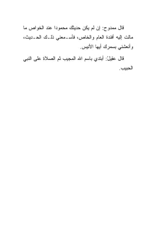 ‫ﻗﺎل ﻤﻤﺩﻭﺡ: ﺇﻥ ﻟﻡ ﻴﻜﻥ ﺤﺩﻴﺜﻙ ﻤﺤﻤﻭﺩﺍ ﻋﻨﺩ ﺍﻟﺨﻭﺍﺹ ﻤﺎ‬
               ‫‪‬‬
‫ﻤﺎﻟﺕ ﺇﻟﻴﻪ ﺃﻓﺌﺩﺓ ﺍﻟﻌﺎﻡ ﻭﺍﻟﺨﺎﺹ، ﻓﺄﺴـﻤﻌﻨﻲ ﺫﻟـﻙ ﺍﻟﺤـﺩﻴﺙ،‬
                            ‫ﻭﺃﻨﻌﺸﻨﻲ ﺒﺴﻤﺭﻙ ﺃﻴﻬﺎ ﺍﻷﻨﻴﺱ.‬

‫ﻗﺎل ﻋ ِﻴل: ﺃﺒﺘﺩﻱ ﺒﺎﺴﻡ ﺍﷲ ﺍﻟﻤﺠﻴﺏ ﺜﻡ ﺍﻟﺼﻼﺓ ﻋﻠﻰ ﺍﻟﻨﺒﻲ‬
                                         ‫‪‬ﻘ ْ‬
                                               ‫ﺍﻟﺤﺒﻴﺏ.‬
 