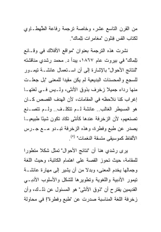 ‫ﻤﻥ ﺍﻟﻘﺭﻥ ﺍﻟﺘﺎﺴﻊ ﻋﺸﺭ، ﻭﺨﺎﺼﺔ ﺘﺭﺠﻤﺔ ﺭﻓﺎ ‪‬ﺔ ﺍﻟﻁﻬ‪‬ﻁـﺎﻭﻱ‬
       ‫ﻋ ﱠ‬
                     ‫ﻟﻜﺘﺎﺏ ﺍﻟﻘﺱ ﻓﻨﹸﻭﻥ "ﻤﻐﺎﻤﺭﺍﺕ ﺘﻠ ‪‬ﺎﻙ".‬
                       ‫ِ ِﻤ ‪‬‬          ‫ِ ﹾﻠ ‪‬‬

‫ﻨﺸﺭﺕ ﻫﺫﻩ ﺍﻟﺘﺭﺠﻤﺔ ﺒﻌﻨﻭﺍﻥ "ﻤﻭﺍﻗﻊ ﺍﻷﻓﻼﻙ ﻓﻲ ﻭﻗـﺎﺌﻊ‬
‫ﺘﻠ ‪‬ﺎﻙ" ﻓﻲ ﺒﻴﺭﻭﺕ ﻋﺎﻡ ٧٦٨١، ﻴﺒﺩﺃ ﺩ. ﻤﺤﻤﺩ ﺭﺸﺩﻱ ﻤﻨﺎﻗﺸﺘﻪ‬
                                              ‫ِ ِﻤ ‪‬‬
‫"ﻟﻨﺘﺎﺌﺞ ﺍﻷﺤﻭﺍل" ﺒﺎﻹﺸﺎﺭﺓ ﺇﻟﻰ ﺃﻥ ﺍﺴـﺘﻌﻤﺎل ﻋﺎﺌﺸـﺔ ﺘﻴﻤـﻭﺭ‬
‫ﻟﻠﺴﺠﻊ ﻭﺍﻟﻤﺤﺴﻨﺎﺕ ﺍﻟﺒﺩﻴﻌﻴﺔ ﻟﻡ ﻴﻜﻥ ﻤﻘﻴﺩﺍ ﻟﻠﻤﻌﻨﻰ "ﺒل ﺠﻌﻠـﺕ‬
                  ‫‪‬‬
‫ﻤﻨﻬﺎ ﺭﺩﺍﺀ ﺠﻤﻴﻼ ﺯﺨﺭﻑ ﺒﺫﻭﻕ ﺍﻷﻨﺜﻰ، ﻭﻟـﻴﺱ ﻓـﻲ ﻟﻐﺘﻬـﺎ‬
                             ‫ﹶ‬  ‫ﹰ ‪‬‬    ‫‪‬‬
‫ﺇﻏﺭﺍﺏ ﻜﻨﺎ ﻨﻼﺤﻅﻪ ﻓﻲ ﺍﻟﻤﻘﺎﻤﺎﺕ، ﻷﻥ ﺍﻟﻬﺩﻑ ﺍﻟﻘﺼﺹ ﻜـﺎﻥ‬
‫ﻫﻭ ﺍﻟﻤﺴﻴﻁﺭ ﺍﻟﻐﺎﻟﺏ.. ﻋﺎﺌﺸﺔ ﻟـﻡ ﺘﺘﻜﻠـﻑ.. ﻭﻟـﻡ ﺘﺘﺼـﻨﻊ‬
‫ﺘﺼﻨﻌﻬﻡ، ﻷﻥ ﺍﻟﺯﺨﺭﻓﺔ ﻋﻨﺩﻫﺎ ﻜﺄﻨﺜﻰ ﺘﻜﺎﺩ ﺘﻜﻭﻥ ﺸﻴﺌﺎ ﻁﺒﻴﻌ ‪‬ـﺎ‬
  ‫ﻴ‬       ‫ً‬
‫ﻴﺼﺩﺭ ﻋﻥ ﻁﺒﻊ ﻭﻓﻁﺭﺓ، ﻭﻫﺫﻩ ﺍﻟﺯﺨﺭﻓﺔ ﺘﺒـﺩﻭ ﻤـﻊ ﺠـﺭﺱ‬
                     ‫ﺍﻷﻟﻔﺎﻅ ﻜﻤﻭﺴﻴﻘﻰ ﻤﺘﺴﻘﺔ ﺍﻟﻨﻐﻤﺎﺕ" )٥(.‬

‫ﻴﺭﻯ ﺭﺸﺩﻱ ﻫﻨﺎ ﺃﻥ "ﻨﺘﺎﺌﺞ ﺍﻷﺤﻭﺍل" ﺘﻤﺜل ﺸﻜﻼ ﻤﺘﻁﻭﺭﺍ‬
 ‫‪‬‬     ‫ﹰ‬
‫ﻟﻠﻤﻘﺎﻤﺔ، ﺤﻴﺙ ﺘﺤﻭﺯ ﺍﻟﻘﺼﺔ ﻋﻠﻰ ﺍﻫﺘﻤﺎﻡ ﺍﻟﻜﺎﺘﺒﺔ، ﻭﺤﻴﺙ ﺍﻟﻠﻐﺔ‬
‫ﻭﺠﻤﺎﻟﻬﺎ ﻴﺨﺩﻡ ﺍﻟﻤﻌﻨﻰ، ﻭﺒﺩﻻ ﻤﻥ ﺃﻥ ﻴﺸﻴﺭ ﺇﻟﻰ ﻤﻬﺎﺭﺓ ﻋﺎﺌﺸـﺔ‬
                            ‫ﹰ‬
‫ﺘﻴﻤﻭﺭ ﺍﻷﺩﺒﻴﺔ ﻭﺍﻟﻠﻐﻭﻴﺔ ﻭﺘﻁﻭﻴﺭﻫﺎ ﻟﻠﺸﻜل ﻭﺍﻷﺴﻠﻭﺏ ﺍﻷﺩﺒـﻲ‬
‫ﺍﻟﻘﺩﻴﻤﻴﻥ ﻴﻘﺘﺭﺡ ﺃﻥ "ﺫﻭﻕ ﺍﻷﻨﺜﻰ" ﻫﻭ ﺍﻟﻤﺴﺌﻭل ﻋﻥ ﺫﻟـﻙ، ﻭﺃﻥ‬
‫ﺯﺨﺭﻓﺔ ﺍﻟﻠﻐﺔ ﺍﻟﻤﻨﺎﺴﺒﺔ ﺼﺩﺭﺕ ﻋﻥ "ﻁﺒﻊ ﻭﻓﻁﺭﺓ"! ﻓﻲ ﻤﺤﺎﻭﻟﺔ‬
 