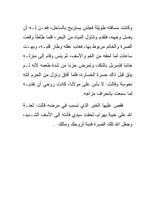 ‫ﻭﻜﺎﻨﺕ ﻤﺴﺎﻓﺘﻪ ﻁﻭﻴﻠﺔ ﻓﺠﻠﺱ ﻴﺴﺘﺭﻴﺢ ﺒﺎﻟﺴﺎﺤل، ﻓﻌـﻥ ﻟـﻪ ﺃﻥ‬
       ‫‪‬‬
‫ﻴﻐﺴل ﻭﺠﻬﻪ، ﻓﺘﻘﺩﻡ ﻭﺘﻨﺎﻭل ﺍﻟﻤﻴﺎﻩ ﻤﻥ ﺍﻟﺒﺤﺭ، ﻓﻠﻤﺎ ﻁﺄﻁﺄ ﻭﻗﻌﺕ‬
‫ﺍﻟﺼﺭﺓ ﻭﺍﻟﺨﺎﺘﻡ ﻤﺭﺒﻭﻁ ﺒﻬﺎ، ﻓﻐﺎﺏ ﻋﻘﻠﻪ ﻭﻁﺎﺭ ﻗﻠﺒـﻪ، ﻭﺒﻬـﺕ‬
‫ﺴﺎﻋﺎﺕ ﻟﻤﺎ ﻟﺤﻘﻪ ﻤﻥ ﺍﻟﻐﻡ ﻭﺍﻷﺴﻑ، ﺜﻡ ﻴﺌﺱ ﻭﻗﺎﻡ ﺇﻟﻰ ﻤﻨﺯﻟـﻪ‬
‫ﺨﺎﺌﺒﺎ ﻓﺘﺴﺭﺒل ﺒﺎﻟﻨﻜﺩ، ﻭﺘﻤﺭﺽ ﺤﺯﻨﺎ ﻤﻥ ﺸﺩﺓ ﻁﻌﻤﻪ ﻷﻨﻪ ﻟـﻡ‬
                     ‫ﹰ‬                         ‫‪‬‬
‫ﻴﺫﻕ ﻗﺒل ﺫﺍﻙ ﺤﺴﺭﺓ ﺍﻟﺨﺴﺎﺭﺓ، ﻓﻠﻤﺎ ﺃﻓﺎﻕ ﻭﻨﺯل ﻤﻥ ﺍﻟﺤﺭﻡ ﺃﺘﺘﻪ‬
‫ﻨ ‪‬ﻭ ‪‬ﺔ ﻭﻗﺎﻟﺕ: ﻻ ﺒﺄﺱ ﻋﻠﻰ ﻤﻭﻻﻨﺎ، ﻜﺎﺩﺕ ﺭﻭﺤﻲ ﺃﻥ ﺘﻔﺩﻴـﻪ‬
                                             ‫ﹶﺤ ﺴ‬
                             ‫ﻟﻤﺎ ﺴﻤﻌﺕ ﺒﺎﻨﺤﺭﺍﻑ ﻤﺯﺍﺠﻪ.‬

‫ﻓﻘﺹ ﻋﻠﻴﻬﺎ ﺍﻟﺨﺒﺭ ﺍﻟﺫﻱ ﺘﺴﺒﺏ ﻓﻲ ﻤﺭﻀﻪ ﻗﺎﻟﺕ: ﻟﻌﻨـﺔ‬
‫ﺍﷲ ﻋﻠﻰ ﺨﻴﺒﺔ ﺒﻬ ‪‬ﺍﻡ، ﻟﺤﻘﺕ ﺴﻴﺩﻱ ﻓﺄﺩﺘﻪ ﺇﻟﻰ ﺍﻷﺴﻑ ﺍﻟﺸـﺩﻴﺩ،‬
                                   ‫‪ ‬ﺭ ‪‬‬
               ‫ﻭﺠﻌل ﺍﷲ ﺘﻠﻙ ﺍﻟﺼﺭﺓ ﻓﺩﻴﺔ ﻟﺭﻭﺤﻙ ﻭ ‪‬ﺎﻟﻙ .‬
                 ‫ﻤِ ‪‬‬                ‫‪‬‬
 