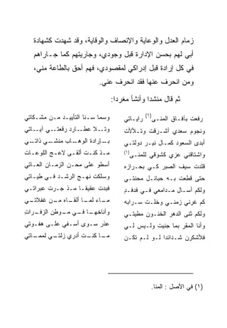 ‫ﺯﻤﺎﻡ ﺍﻟﻌﺩل ﻭﺍﻟﻭﻋﺎﻴﺔ ﻭﺍﻹﻨﺼﺎﻑ ﻭﺍﻟﻭﻗﺎﻴﺔ، ﻭﻗﺩ ﺸﻬﺩﺕ ﻜﺸﻬﺎﺩﺓ‬
   ‫ﺃﺒﻲ ﻟﻬﻡ ﺒﺤﺴﻥ ﺍﻹﺩﺍﺭﺓ ﻗﺒل ﻭﺠﻭﺩﻱ، ﻭﺠﺎﺭﻴﺘﻬﻡ ﻜﻤﺎ ﺠـﺎﺭﺍﻫﻡ‬
   ‫ﻓﻲ ﻜل ﺇﺭﺍﺩﺓ ﻗﺒل ﺇﺩﺭﺍﻜﻲ ﻟﻤﻘﺼﻭﺩﻱ، ﻓﻬﻡ ﺃﺤﻕ ﺒﺎﻟﻁﺎﻋﺔ ﻤﻨﻲ،‬
                          ‫ﻭﻤﻥ ﺍﻨﺤﺭﻑ ﻋﻨﻬﺎ ﻓﻘﺩ ﺍﻨﺤﺭﻑ ﻋﻨﻲ.‬
                                                    ‫‪‬‬

                                 ‫ﺜﻡ ﻗﺎل ﻤﻨﺸﺩﺍ ﻭﺃﻨﺸﺄ ﻤﻐﺭﺩﺍ:‬
                                   ‫‪‬‬           ‫‪‬‬

‫ﻭﺴﻤﺎ ﺴـﻨﺎ ﺍﻟﺘﺄﻴﻴـﺩ ﻤـﻥ ﻤﺸـﻜﺎﺘﻲ‬                 ‫)١(‬
                                     ‫ﺭﺍﻴـﺎﺘﻲ‬         ‫ﺭﻓﻌﺕ ﺒﺂﻓـﺎﻕ ﺍﻟﻤﻨـﻰ‬
‫ـﻲ ـﺎﺘﻲ‬
    ‫ـﺎﺭﺩ ﺭﻗﻌﺘـ ﺁﻴـ‬‫ـﻼ ﻋﻁـ‬‫ﻭﺘـ‬          ‫ﻭﻨﺠﻭﻡ ﺴﻌﺩﻱ ﺃﺸـﺭﻗﺕ ﻭﺘـﻸﻷﺕ‬
‫ـﻲ ـﻲ‬
 ‫ـﺎﺏ ﻤﻨﺸـ ﺫﺍﺘـ‬
             ‫ـﺈﺭﺍﺩﺓ ﺍﻟﻭﻫـ‬
                        ‫ﺒـ‬           ‫ﺃﺒﺩﻯ ﺍﻟﺴﻌﻭﺩ ﻜﻤـﺎل ﻨﻴـﺭ ﺩﻭﻟﺘـﻲ‬
‫ﻤـﺫ ﻜﻨـﺕ ﺃﻟﻘـﻰ ﻻﻋـﺞ ﺍﻟﻠﻭﻋـﺎﺕ‬
  ‫ـ‬       ‫ـ‬    ‫ـ‬     ‫ـ ـ‬             ‫)١(‬
                                       ‫ﻭﺍﺸﺘﺎﻗﻨﻲ ﻋﺯﻱ ﻜﺸﻭﻗﻲ ﻟﻠﻤﻨـﻰ‬
‫ﺃﺴﻁﻭ ﻋﻠﻰ ﻤﺤـﻥ ﺍﻟﺯﻤـﺎﻥ ﺍﻟﻌـﺎﺘﻲ‬        ‫ﻗﻠﺩﺕ ﺴﻴﻑ ﺍﻟ ‪‬ﺒﺭ ﻜـﻲ ﺒﺤـﺭﺍﺯﻩ‬
                                                   ‫ﺼ‬
‫ﻭﺴﻠﻜﺕ ﻨﻬـﺞ ﺍﻟﺭﺸـﺩ ﻓـﻲ ﻁﻴـﺎﺘﻲ‬         ‫ﺤﺘﻰ ﻗﻁﻌﺕ ﺒـﻪ ﺤﺒﺎﺌـل ﻤﺤﻨﺘـﻲ‬
‫ﻓﺒﺩﺕ ﻋﻘﻴ ﹰـﺎ ﻤـﺫ ﺠـﺭﺕ ﻋﺒﺭﺍﺘـﻲ‬
                   ‫ﻘ‬                 ‫ﻭﻟﻜﻡ ﺃﺴـﺎل ﻤـﺩﺍﻤﻌﻲ ﻓـﻲ ﻓﺩﻓـﺩ‬
                                     ‫ٍ‬
‫ـﻲ‬
 ‫ـﺎﺀ ـﺎ ـﺎﻩ ـﻥ ﻏﻔﻼﺘـ‬
        ‫ﻤـ ﻟﻤـ ﺃﻟﻘـ ﻤـ‬               ‫ﻜﻡ ﻏﺭﻨﻲ ﺯﻤﻨـﻲ ﻭﺨﻠـﺕ ﺴـﺭﺍﺒﻪ‬
‫ـﺭﺍﺕ‬
‫ـﺎ ـﻲ ـﻭﻁﻥ ﺍﻟﺯﻓـ ِ‬
           ‫ﻭﺃﻨﺎﺨﻬـ ﻓـ ﻤـ‬             ‫ﻭﻟﻜﻡ ﺜﻨﻰ ﺍﻟﺩﻫﺭ ﺍﻟﺨﺌـﻭﻥ ﻤﻁﻴﺘـﻲ‬
‫ﻋﺫﺭ ﺴـﻭﻯ ﺃﺴـﻔﻲ ﻋﻠـﻰ ﻫﻔـﻭﺘﻲ‬           ‫ﻭﺃﻨﺎ ﺍﻟﻤﻘﺭ ﺒﻤﺎ ﺠﻨﻴﺕ ﻭﻟـﻴﺱ ﻟـﻲ‬
‫ـﺎﺘﻲ‬
   ‫ـﻲ ﻟﻤﻤـ‬
         ‫ـﺎ ـﺕ ﺃﺩﺭﻱ ﺯﻟﺘـ‬
                    ‫ﻤـ ﻜﻨـ‬           ‫ﻓﻸﺸﻜﺭﻥ ﺸـﺩﺍﺌﺩﺍ ﻟـﻭ ﻟـﻡ ﺘﻜـﻥ‬
                                                   ‫‪‬‬      ‫‪‬‬




                                                 ‫)١( ﻓﻲ ﺍﻷﺼل : ﺍﻟﻤﻨﺎ.‬
 