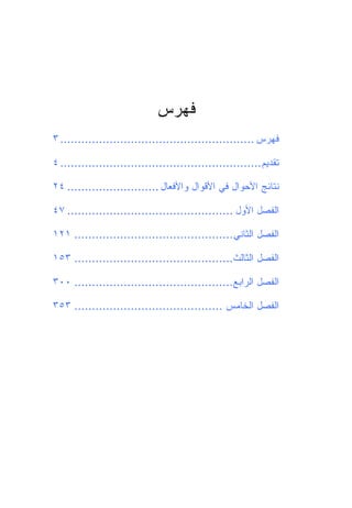 ‫ﻓﻬﺭﺱ‬
‫ﻓﻬﺭﺱ ....................................................... ٣‬

‫ﺘﻘﺩﻴﻡ......................................................... ٤‬

‫ﻨﺘﺎﺌﺞ ﺍﻷﺤﻭﺍل ﻓﻲ ﺍﻷﻗﻭﺍل ﻭﺍﻷﻓﻌﺎل .......................... ٤٢‬

‫ﺍﻟﻔﺼل ﺍﻷﻭل ............................................... ٧٤‬

‫ﺍﻟﻔﺼل ﺍﻟﺜﺎﻨﻲ ............................................. ١٢١‬

‫ﺍﻟﻔﺼل ﺍﻟﺜﺎﻟﺙ............................................. ٣٥١‬

‫ﺍﻟﻔﺼل ﺍﻟﺭﺍﺒﻊ............................................. ٠٠٣‬

‫ﺍﻟﻔﺼل ﺍﻟﺨﺎﻤﺱ .......................................... ٣٥٣‬
 