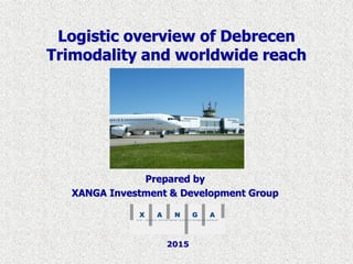 2015
Logistic overview of Debrecen
Trimodality and worldwide reach
Prepared by
XANGA Investment & Development Group
 