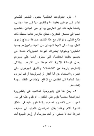 ‫١- ﺘﻘﻭﻡ ﺇﻴﺩﻴﻭﻟﻭﺠﻴﺎ ﺍﻟﺤﺎﻜﻤﻴﺔ ﺒﺘﺤﻭﻴل ﺍﻟﺘﻘﺴﻴﻡ ﺍﻟﻁﺒﻴﻌﻰ‬
‫ﻟﻠﺒﺸﺭ ﺇﻟﻰ ﻤﺅﻤﻨﻴﻥ ﺒﻌﻘﻴﺩﺓ ﻤﺎ ﻭﻜﺎﻓﺭﻴﻥ ﺒﻬﺎ ﺇﻟﻰ ﻤﺒﺩﺃ ﺴﻴﺎﺴﻰ،‬
‫ﻭ ﹸﺴﻘﻁ ﻁﺒﻌﺎ ﻓﺌﺔ ﻏﻴﺭ ﺍﻟﻌﺎﺭﻓﻴﻥ ﺒﻬﺎ ﺃﻭ ﻏﻴﺭ ﺍﻟﻤﺒﺎﻟﻴﻥ، ﻟﺘﻀﻤﻬﻡ‬
                                                     ‫ﺘ‬
‫ﺍﺴﻤﻴﺎ ﺇﻟﻰ ﻤﻌﺴﻜﺭ ﺍﻟﻜﺎﻓﺭﻴﻥ، ﻟﺘﺨﻠﻕ ﻤﺘﺎﺭﻴﺱ ﺜﻨﺎﺌﻴﺔ ﺒﺴﻴﻁﺔ ﺫﺍﺕ‬
‫ﻁﺎﺒﻊ ﻗﺘﺎﻟﻰ. ﻭﻴﺘﺭﺍﻓﻕ ﻤﻊ ﻫﺫﺍ ﺍﻟﺘﻘﺴﻴﻡ ﺼﻴﺎﻏﺔ ﻨﻤﻭﺫﺝ ﺘﺭﺒﻭﻯ‬
‫ﻜﺎﻤل، ﻴﻬﺩﻑ ﺇﻟﻰ ﺘﻨﻤﻴﻁ ﺍﻟﻤﺅﻤﻨﻴﻥ ﻤﻥ ﻨﺎﺤﻴﺔ، ﻭﺘﻤﻴﻴﺯﻫﻡ ﺠﺴﺩﻴﺎ‬
‫"ﺒﺎﻟﻤﻠﺒﺱ" ﻭﺴﻠﻭﻜﻴﺎ "ﺒﻌﺸﺭﺍﺕ ﺍﻟﻘﻭﺍﻋﺩ ﺍﻟﺘﻤﻴﻴﺯﻴﺔ"، ﻓﻀﻼ ﻋﻥ‬
‫ﺘﻌﺒﺌﺘﻬﻡ ﺒﻌﻘﻴﺩﺓ ﺍﻟﺤﺎﻜﻤﻴﺔ، ﺍﻟﺘﻰ ﺘﻨﻁﻭﻯ ﺃﻴﻀﺎ ﻋﻠﻰ ﺘﻤﻴﻴﺯﻫﻡ‬
‫ﺒﺤﻤل ﺍﻟﺭﺴﺎﻟﺔ ﺍﻹﻟﻬﻴﺔ "ﺍﻟﺼﺤﻴﺤﺔ" ﻓﻰ ﻨﻅﺭﻫﻡ، ﻭﺒﺎﻟﺘﺎﻟﻰ‬
‫ﺇﺸﻌﺎﺭﻫﻡ ﺒﺩﺭﺠﺔ ﻤﻥ "ﺍﻻﺴﺘﻌﻼﺀ" ﻭﺍﻟﺘﻔﻭﻕ ﺍﻟﺠﻭﻫﺭﻯ ﻋﻠﻰ‬
‫ﺍﻟﺒﺸﺭ، ﻭﺍﻻﺴﺘﻐﻨﺎﺀ ﻋﻥ ﺃﻴﺔ ﺃﻓﻜﺎﺭ ﺃﻭ ﺇﻴﺩﻴﻭﻟﻭﺠﻴﺎ ﺃﻭ ﻗﻴﻡ ﺃﺨﺭﻯ،‬
‫ﻭﻨﺒﺫ ﺍﻟﺤﺎﺠﺔ ﺇﻟﻰ ﺍﻟﺘﻔﺎﻋل ﻤﻊ ﺍﻟﻭﺍﻗﻊ ﺍﻻﺠﺘﻤﺎﻋﻰ ﺍﻜﺘﻔﺎﺀ ﺒﻤﻬﻤﺔ‬
                                               ‫ﺇﺨﻀﺎﻋﻪ.‬
‫٢- ﻭﻤﻥ ﻫﻨﺎ ﻓﺈﻥ ﺇﻴﺩﻴﻭﻟﻭﺠﻴﺔ ﺍﻟﺤﺎﻜﻤﻴﺔ ﻫﻰ ﺒﺎﻟﻀﺭﻭﺭﺓ‬
‫ﺍﺴﺘﺭﺍﺘﻴﺠﻴﺔ ﺴﻴﺎﺴﻴﺔ ﺘﻘﻭﻡ ﻋﻠﻰ ﺍﻟﺘﻜﻔﻴﺭ.. ﻻ ﺘﻘﻭﻡ ﻋﻠﻴﻪ ﻓﻰ ﺸﻥ‬
‫ﺍﻟﺤﺭﺏ ﻋﻠﻰ ﺍﻟﺨﺼﻭﻡ ﻓﺤﺴﺏ، ﻭﺇﻨﻤﺎ ﺘﻘﻭﻡ ﻋﻠﻴﻪ ﻓﻰ ﻤﻨﻁﻕ‬
‫ﺍﻟﺩﻋﻭﺓ ﺫﺍﺘﻪ. ﻭﻫﻜﺫﺍ ﻴﻘﺎل ﻟﻠﻤﺭﺸﺤﻴﻥ ﻟﻠﺘﺠﻨﻴﺩ ﻓﻰ ﺼﻔﻭﻑ‬
‫ﺍﻟﺤﺭﻜﺔ:ﺃﻨﺕ ﻻ ﺘﺼﻠﻰ، ﺃﻭ ﺃﻨﺕ ﻤﺘﺒﺭﺠﺔ، ﺃﻭ )ﻭﻫﻭ ﺍﻟﻤﻬﻡ( ﺃﻨﺕ‬
                           ‫ِ‬


                        ‫- ٠١١ -‬
 